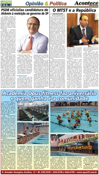 P ág . 4
1ª QUINZENA
JUlHO de 2014
A Academia “Opus Fi-
tness” é um verdadeiro
centro de atividades es-
portivas, sendo a pionei-
ra no bairro de Itaquera.
Já foi citada na principal
revista de São Paulo, a
“Veja São Paulo”, como
uma das melhores acade-
mias da cidade.
Com equipamentos
modernos e num am-
biente familiar e descon-
traído, a academia possui
um quadro de funcioná-
rios altamente qualifica-
dos e conta com o servi-
ço de personal trainer. A
academia investiu numa
grande reforma e o es-
paço para musculação
e condicionamento físi-
co foi contemplado com
mais de 50 modernos
aparelhos e esteiras, dis-
tribuídos em 02 andares
exclusivos.
Já foi comprovado que
o hábito de praticar ativi-
dades físicas traz diversos
benefícios para a saúde e,
cada vez mais, a muscu-
lação vem conquistando
novos adeptos. Pesquisas
recentes comprovam os
benefícios para a terceira
idade também.
Outras modalidades
de atividades físicas que
trazem inúmeros benefí-
cios são a natação e a hi-
droginástica. A academia
oferece 10 aulas de hidro-
ginástica por semana, nos
períodos da manhã, tarde
e noite. A prática de exer-
cícios dentro da piscina
tem baixo impacto nas
articulações, desenvolve
a capacidade respirató-
ria, combate problemas
circulatórios e cardiovas-
culares, ameniza dores
lombares, ajuda a eliminar
problemas causados pela
artrose, artrite, obesidade,
reduz o estresse, além de
aumentar a autoconfiança
e combater a depressão.
Tudo isso é proporcionado
num ambiente descontraí-
do e com todo o respeito
que os alunos merecem!
Outro grande desta-
que é que a academia está
inaugurando um espaço
para realização de even-
tos: aniversários, confra-
ternizações e festas. O
espaço conta com churras-
queira, forno para pizza e
toda infra-estrutura com
mesinhas, freezer e fogão.
O espaço ainda possui a
quadra poliesportiva com
4 vestiários, arquibancada
e toaletes, mesa de pe-
bolim e pingue-pongue,
tudo isso com opção de
estacionamento. A aca-
demia também promove
churrascos, feijoadas, ex-
cursões e passeios.
O principal objetivo da
academia é estimular a
prática de esportes, me-
lhorando a qualidade de
vida de seus frequentado-
res. A academia oferece
uma grade de aulas de gi-
nástica bem variada, com
aulas durante a semana no
período da manhã, tarde e
noite. O aluno pode prati-
car todas as aulas de: alon-
gamento, circuito, bike
indoor, abdominais, step,
localizada, ritmos, tramp,
gap...além da grande no-
vidade das academias: as
aulas de “ZUMBA”.
A academia Opus Fit-
ness se orgulha de acom-
panhar o desenvolvimen-
to da comunidade do
bairro de Itaquera.
Serviço: Ligue, infor-
me seu e-mail e receba
informações de valores e
horários de aulas.
R. Senador Georgino Avelino, 13 • ( 2205.0550 • 2205.8708 e 6944.6709 • www.opusfit.com.br
Academia Opus fitness faz aniversário
e quem ganha é a comunidade
O diretório estadual do
PSDB (Partido da Social Demo-
cracia Brasileira) de São Paulo
oficializou na manhã deste do-
mingo (29) a candidatura do
governador Geraldo Alckmin à
reeleição ao Palácio dos Ban-
deirantes, em meio a críticas ao
governo da presidente Dilma
Roussef (PT).
Candidato à Presidência
da República, o tucano Aécio
Neves também participou do
evento, realizado no Centro de
Exposição Imigrantes, na Zona
Sul da capital paulista. Aécio
deu um tom nacional ao dis-
curso e não poupou críticas ao
governo petista. “Aqueles que
frustraram a confiança popular,
aqueles, como ocorre no gover-
no federal, que abdicaram de
um projeto transformador de
país para se contentar única e
exclusivamente a um objeto de
poder vão colher na urna, daqui
a três meses, aquilo que planta-
ram, a repulsa da população
brasileira”, disse Aécio.
Após lembrar de seu ante-
cessor, o ex-governador Mário
Covas, Alckmin também teceu
elogios a Aécio, dizendo que o
candidato ao Palácio do Planalto
é um “líder natural e o mais pau-
lista dos mineiros”. “Aécio sim-
boliza o que há de melhor na po-
lítica brasileira e o que há de mais
eficiente na defesa do interesse
público”, afirmou o governador.
Na convenção, o nome do
deputado federal Márcio Fran-
ça (PSB), presidente estadual da
sigla, foi indicado para o cargo
de vice-governador. O PSB é
um partido coligado ao PSDB e
anunciou aliança com os tu-
canos no âmbito estadual há 9
dias, em evento realizado na As-
sembleia Legislativa de São Pau-
lo. Na ocasião, a decisão gerou
certo desconforto entre alguns
membros do PSDB, já que o tu-
cano poderá ser visto em algu-
mas agendas com o presidenciá-
PSDB oficializa candidatura de
Alckmin à reeleição ao governo de SP
vel Eduardo Campos (PSB).
O senador Aluizio Nunes
também esteve presente no
evento deste domingo. Já o ex-
-presidente Fernando Henrique
Cardoso cumpre compromisso
no exterior e não compareceu.
A convenção foi realizada
em conjunto com outros cinco
partidos da chapa de Alckmin:
PTC, PMN, PSL, PTN E PPS.
Ficou definida a participação de
2.300 candidatos a deputados
estaduais e federais que concor-
rerão às eleições em outubro.
Críticas ao PT
Aécio também citou que
é preciso que o país volte a ter
financiamento adequado para a
saúde pública, o que, segundo
ele, vem diminuindo nestes 11
anos de PT. “Paramos de cres-
cer, e a inflação insiste em conti-
nuar crescendo pela leniência de
um governo que não se mostra
preparado para as complexida-
des do Brasil”, criticou o candi-
dato ao Planalto, referindo-se ao
aumento da inflação.
Alckmin também fez uma
menção ao ex-ministro da Saú-
de Alexandre Padilha, candidato
do PT ao governo de São Paulo.
“Muitos vieram a São Paulo para
semear a discórdia e o caos, mas
eles não chegaram e não vão
chegar, porque o nosso estado
e a nossa cidade escolheram o
caminho da verdade”, declarou.
O ex-governador José Serra
(PSDB) também esteve na con-
venção e afirmou que o governo
federal prega o “terrorismo”, ao
mencionar uma possível mu-
dança no comando do país. “O
PT não sabe mais por que go-
verna, por que ficar mais quatro
anos no governo. Por isso, hoje
fazem a pregação terrorista de
que qualquer mudança trará ter-
ror a São Paulo”, disse.
JOSÉ POLICE NETO
Em uma passagem marcan-
te de “Os Sertões”, Euclides da
Cunha destaca que a pregação
em Canudos em relação á Re-
pública não era uma posição
ideológica ou política, mas a
incapacidade de multidões, ex-
cluídas dos direitos sociais e do
processo político, de se enxer-
garem no conceito abstrato da
coisa pública. Passado mais de
um século, Canudos ressurge
justamente quando Guilherme
Boulos, a liderança – celebri-
dade do MTST, vai á Câmara
Municipal e à imprensa para
afirmar que “nem a pau” seus
liderados se submeterão as re-
gras da fila de inscrições dos
programas públicos de mora-
dia e os processos republicanos
determinados em lei para defi-
nir quem será atendido.
Até a semana passada, o
MTST defendia com unhas e
dentes que fosse dado à Cons-
trutora Viver, proprietária da
área ocupada em Itaquera, na
zona leste de São Paulo conhe-
cida como Copa do Povo, o
enorme beneficio econômico
da valorização do terreno por
meio das mudanças de zonea-
mento.
Boulos fere o Plano Diretor
projetado por quem o apóia ao
ignorar um de seus conceitos-
-base: o de moradia popular
perto do trabalho, dos serviços
e dos corredores de transpor-
te público – de preferência,
em áreas centrais. Ignora que,
com esse foco, a prefeitura res-
gatou - quiçá com novo nome
– o programa Renova Centro,
lançado na gestão Gilberto
Kassab, que previa desapro-
priar mais de 50 prédios deso-
cupado para moradia popular.
O preço da minha insistên-
cia em seguir as normas legais
foi enorme. Houve tentativa de
atear fogo a um boneco meu,
e a cidade foi coberta com ca-
ros cartazes em papel de alta
qualidade destinados a difa-
mar meu nome. Fui atacado
de todas as formas. Optei por
suportar o peso do insulto a
curvar-me, como os demais, a
um líder que desconhece as leis
e a minha trajetória política,
dedicada ao direito à moradia
popular e á construção de uma
cidade justa.
Ironia da história coube
justamente a mim – o parla-
mentar vilipendiado por ser
um dos poucos a não se cur-
var ao MTST – oferecer a for-
mulação legal que permitirá a
solução do problema de forma
republicana. O projeto de lei
de 2011 sobre retrovit social,
de minha autoria, que prevê
que edifícios abandonados ou
subutilizados sejam transfor-
mados em habitação social,
recebeu um artigo que garante
a construção de moradias po-
pulares no terreno de Itaquera.
Em momento algum a vi-
rulência do ataque difamató-
rio do MTST à minha histo-
ria pesou contra a decisão de
resolver o impasse. O homem
público de que a República
precisa toma decisões à luz da
razão e da busca pelo que é me-
lhor para a cidade.
Na ultima sexta feira,
quando tudo parecia resolvi-
do, mais uma vez a liderança
do MTST tentou impor uma
clausula ao projeto permitido
ao movimento “furar fila” da
moradia. Boulos só baixou á
guarda ao saber que a justiça
iria anular a eficácia da medi-
da, caso houvesse chance para
tal malandragem, por ser esta
uma flagrante irregularidade.
Finalmente, vereadores apro-
varam submeter à decisão da
demanda ás normas legais e ao
foro apropriado, o Conselho
Municipal de Habitação.
O processo de aprovação
da Copa do Povo, tal como
foi construído, mostra que,
ao contrário do que prega-
va Antonio Conselheiro em
Canudos,a multidão é capaz,
sim, de se inserir nas normas
republicanas. O que aprova-
mos não foi a Copa do povo
de Boulos,mas a Copa do Povo
Brasileiro.
O MTST e a República
 