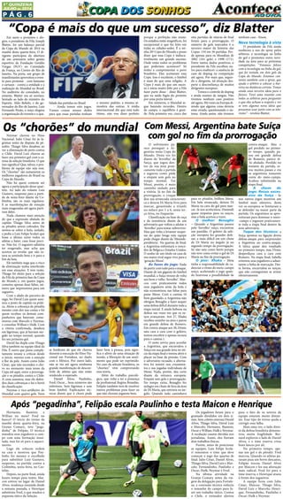 P ág . 6
1ª QUINZENA
JUlHO de 2014
COPA DOS SONHOS
O sofrimento pa-
rece perseguir a Ar-
gentina nesta Copa do
Mundo. Desta vez foi
diante do ‘ferrolho’ da
Suíça, que jogou den-
tro de sua área prati-
camente toda a partida
e segurou como pôde
o empate sem gols no
tempo normal. Ter
Messi, porém, é meio
caminho andado para
a vitória. Já no fim da
prorrogação, o craque
deu sua arrancada característi-
ca e deixou Dí María livre para
marcar, garantindo o triunfo
no sufoco por 1 a 0, nesta ter-
ça-feira, no Itaquerão
Classificação na base da raça
e da insistência diante de um
adversário que voltou a adotar o
‘ferrolho’ para tentar sobreviver.
Mas que volta a levantar suspei-
tas do quão longe esta equipe
pode chegar diante da ‘Messide-
pendência’. Na quartas de final,
a Argentina enfrentará o vence-
dor de Bélgica e Estados Unidos.
O sonho de um título na casa de
seu maior rival segue vivo para a
‘geração Messi’.
As fases do jogo: Nada
departircomtudoparaoataque.
Diante de um gigante do futebol
mundial, a Suíça trouxe de volta
seu bom e velho ‘ferrolho’. Mar-
cou com praticamente todos
seus jogadores atrás da bola e
não economizou nas faltas para
parar Messi. Com o camisa 10
bem guardado, a Argentina não
obrigou Benaglio a fazer sequer
uma defesa difícil durante toda a
etapa inicial. E ainda bobeou na
defesa nas vezes em que os su-
íços avançaram. Aos 27, Xhaka
recebeu sozinho na área e parou
em grande defesa de Romero.
Em contra-ataque aos 38, Drmic
saiu cara a cara com o goleiro,
tentou encobrir e apenas recuou
para o camisa 1.
O susto serviu para acordar
a Argentina, que encurralou a
Suíça em sua grande área no iní-
cio da etapa final e tentou abrir o
placar na base da pressão. Com
o adversário recuado, a alterna-
tiva foi insistir nos cruzamen-
tos e nas jogadas individuais de
Messi. Nada, porém, deu certo
diante da retranca europeia.
Empate sem gols e prorrogação.
No tempo extra, Benaglio fez
milagre em chute de fora da área
de Dí María, que entraria no ân-
gulo. Quando tudo caminhava
Neymar chorou no Hino
Nacional. Julio César foi às lá-
grimas antes da disputa de pê-
naltis. Thiago Silva desabou ao
ver a eliminação de perto contra
o Chile. David Luiz chorou ao
fazer seu primeiro gol com a ca-
misa da seleção brasileira. O que
isso significa? Que, talvez, o pro-
blema da equipe não seja esse.
Os “chorões” são justamente os
melhores jogadores do Brasil na
Copa do Mundo.
Não há quem conteste até
agora a participação desse quar-
teto. Ao lado do volante Luiz
Gustavo, suspenso para a parti-
da de sexta-feira diante da Co-
lômbia, são os mais regulares.
E as manifestações de emoção
mais exageradas até agora parti-
ram deles.
Nada chamou mais atenção
do que a  expressão abalada do
capitão Thiago Silva  antes de
os pênaltis serem cobrados. Ele
sentou-se sobre a bola, isolado,
e pediu a Luiz Felipe Scolari que
fosse o último entre todos os
atletas a bater, caso fosse preci-
so. Não foi. O zagueiro admitiu
ter exagerado, mas acha que
acertou ao revelar que não es-
tava se sentindo bem e ir para o
fim da lista.
Ele também nega que o risco
de eliminação tenha interferido
em suas atuações. E tem razão.
Thiago foi eleito para a seleção
da Fifa da primeira fase da Copa
do Mundo e, em quatro jogos,
cometeu apenas duas faltas, nú-
mero que impressiona para um
zagueiro.
Com o abalo do parceiro de
zaga, foi David Luiz quem assu-
miu o posto de capitão na práti-
ca. Abriu a cobrança de pênaltis
mesmo com dor nas costas e foi
quem recebeu os demais com-
panheiros que bateram: come-
morou com Marcelo e Neymar,
e consolou Willian e Hulk. Com
a vitória confirmada, desabou
em lágrimas, que já haviam sur-
gido no tempo normal, quando
fez seu primeiro gol.
David faz dupla com Thiago
Silva também na equipe ideal da
Fifa. É outro que passa comple-
tamente imune a críticas desde
o início, mesmo com a emoção
à flor da pele. Assim como Julio
César, que não escondeu o cho-
ro no momento mais tenso da
Copa até aqui, entre a prorroga-
ção e os pênaltis contra o Chile.
A cena assustou, mas ele defen-
deu duas cobranças e foi o herói
da classificação.
Neymar é vice-artilheiro do
Mundial com quatro gols. Nem
Hernanes, Ramires e
Willian no meio? Fred no
banco? O início do treino da
manhã desta quarta-feira, na
Granja Comary, teve “pega-
dinha” de Felipão. O técnico
mandou seus jogadores a cam-
po com uma formação inusi-
tada, mas foi só para o aqueci-
mento.
Logo ele colocou ordem
na casa e mostrou que Pau-
linho foi mesmo o escolhido
para substituir Luiz Gustavo,
suspenso, na partida contra a
Colômbia, sexta-feira, no Cas-
telão. 
Depois, na parte final, ainda
houve tempo para testes: Mai-
con entrou no lugar de Daniel
Alves, mudança ensaiada desde
a semana passada, e Henrique
substituiu Fred, o que mudou o
esquema tático da Seleção. 
Em meio a protestos e elo-
gios, o presidente da Fifa, Joseph
Blatter, fez um balanço parcial
da Copa do Mundo de 2014 na
manhã desta quarta-feira. O di-
rigente participou da abertura
de um seminário sobre gestão
esportiva da Fundação Getúlio
Vargas (FGV) no Consulado
da França, no Centro do Rio de
Janeiro. Na porta, um grupo de
manifestantes aproveitou o even-
to para protestar - com fantasias
e cartazes - contra a entidade e a
realização do Mundial no Brasil.
No auditório do consulado, no
entanto, Blatter era só sorrisos.
Sentado ao lado do ministro do
Esporte, Aldo Rebelo, e do go-
vernador do Rio de Janeiro, Luiz
Fernando Pezão, o suíço elogiou
a organização do torneio e a qua-
“Copa é mais do que um sucesso”, diz Blatterporque a perfeição não existe.
Os estádios estão magníficos, foi
excepcional o que foi feito em
todas as cidades-sedes. É a mi-
nha 20ª Copa do Mundo e posso
dizer que essa Copa é indiscu-
tivelmente um grande sucesso.
Onde estão todos os problemas
que poderiam acontecer? Só
tenho a cumprimentar o povo
brasileiro. Eles aceitaram essa
Copa. Isso é excelente, o futebol
é mais do que uma religião. A
Copa é mais do que um suces-
so e estou muito feliz por a Fifa
fazer parte disso - disse Blatter,
que na saída fugiu do protesto
por uma porta lateral.
Em números, o Mundial se-
gue batendo recordes. Dentro
de campo, o equilíbrio é gran-
de. Pela primeira vez, cinco das
oito partidas de oitavas de final
foram para a prorrogação. O
número de gols marcados é o
terceiro maior da história das
Copas: 154 em 56 partidas. Per-
de apenas para os Mundiais de
2002 (161 gols) e 1998 (171).
Entre tantos dados positivos, o
presidente da Fifa escolheu ou-
tro para enaltecer: a ausência de
caso de doping na competição
até agora. Por mais que, segun-
do o dirigente, tal situação des-
perte a desconfiança de muitos
dirigentes europeus.
- Temos o controle de doping
e ainda exames de sangue. Não
tivemos nenhum caso positivo
até agora. Há vozes na Europa di-
zendo que alguma coisa deveria
estar errada, questionando o sis-
tema. Ainda assim, não tivemos
nenhum caso - frisou.
Nova tecnologia à vista
O presidente da Fifa ainda
enalteceu o uso do spray pelos
árbitros, a tecnologia na linha
do gol e prometeu outra novi-
dade na área para as próximas
competições. “Estamos felizes
com a tecnologia na linha do gol,
que foi testada em dois gols da
Copa do Mundo. Estamos con-
tentes também com o spray, que
ajuda o árbitro a colocar a bar-
reira na distância correta. Temos
ainda uma terceira ideia para o
futuro. Terei uma reunião com
todos os árbitros para perguntar
o que eles acham a respeito e ver
se tem alguma nova ideia que
possamos usar junto com as tele-
visões” - revelou Blatter.
lidade das partidas no Brasil.
- Ainda temos oito jogos.
Vamos cruzar nossos dedos
para que essas partidas tenham
o mesmo padrão, a mesma at-
mosfera das outras. A mídia
internacional diz que está tudo
ótimo, não vou dizer perfeito
Os “chorões” do mundial
se lembram de que ele chorou
durante a execução do Hino Na-
cional em Fortaleza, no duelo
com o México. Por outro lado,
não se viu até agora nenhuma
grande manifestação de descon-
trole de atletas que não estão
rendendo o esperado.
Daniel Alves, Paulinho,
Fred, Oscar... Seus números são
inferiores. Sem lágrimas e sem
bom futebol. Explicações téc-
nicas dizem que o choro pode
fazer bem à pessoa, pois signi-
fica o alívio de uma situação de
tensão, a liberação de um senti-
mento que pode ser reprimido.
No caso da seleção brasileira, os
“chorões” vêm comprovando
essa teoria. 
Além do trabalho psicoló-
gico, que volta a ter a presença
da profissional Regina Brandão,
Felipão também terá de resolver
outros problemas para fazer os
que não choram jogarem bem.
Após “pegadinha”, Felipão escala Paulinho e testa Maicon e Henrique
Os jogadores foram para o
gramado divididos em dois ti-
mes. Sem coletes estavam Daniel
Alves, Thiago Silva, David Luiz
e Marcelo; Hernanes, Ramires,
Oscar e Willian; Hulk e Neymar.
A escalação causou dúvidas nos
jornalistas. Assim, eles fizeram
dois trabalhos físicos. 
Porém, antes de posicionar
as equipes, Luiz Felipe Scola-
ri remontou o time que deve
começar o jogo das quartas de
final: Julio César, Daniel Alves,
Thiago Silva, David Luiz e Mar-
celo; Fernandinho, Paulinho e
Oscar; Hulk, Neymar e Fred. 
Na última atividade na
Granja Comary antes da via-
gem da delegação para Fortale-
za, a comissão técnica reduziu
o tamanho do campo para fa-
zer um trabalho tático. Contra
o Chile, o treinador alertou
para o fato de os setores da
equipe estarem muito distan-
tes. Esse tipo de treino ajuda a
corrigir essa falha. 
Mais uma vez, o lado direi-
to da defesa brasileira demons-
trou muita fragilidade. Ber-
nard explorou o lado de Daniel
Alves, e o time reserva criou
bons lances por ali. 
No primeiro tempo, ape-
nas um gol e de pênalti: Fred
marcou. Quando os atletas pa-
raram para um breve descanso,
Felipão trocou Daniel Alves
por Maicon e fez sua alteração
mais radical. Fred foi para o
time reserva, e Henrique atuou
à frente dos zagueiros.
A equipe ficou com Julio
César, Maicon, Thiago Silva,
David Luiz e Marcelo; Henri-
que, Fernandinho, Paulinho e
Oscar; Hulk e Neymar. 
Com Messi, Argentina bate Suíça
com gol no fim da prorrogação
para os pênaltis, brilhou Messi.
Em bela arrancada, deixou Dí
Maria na cara do gol para mar-
car. Já nos acréscimos, Dzemaili
quase empatou para os suíços,
mas a bola acertou a trave.
O melhor: Benaglio
–  Quando a Argentina passou
pelo ‘ferrolho’ suíço, encontrou
um paredão. O goleiro da sele-
ção europeia fez grandes defe-
sas, a mais difícil em um chute
de Dí María no ângulo já no
segundo tempo da prorrogação.
Só não saiu como herói porque
não teve como evitar o gol de Dí
María no fim da prorrogação.
O pior: Xhaka –  Meia
tinha a responsabilidade de ca-
denciar o ritmo do meio-campo
suíço, acelerando o jogo quan-
do houvesse a possibilidade de
contra-ataque. Mas o
gol perdido no primei-
ro tempo, quando pa-
rou em grande defesa
de Romero, parece tê-
-lo abalado. Perdido no
restante da partida, er-
rou muitos passes e viu
os argentinos tomarem
conta do meio-campo.
Acabou substituído na
etapa final.
A chave do
jogo: Recuo exces-
sivo da Suíça - Se
nos outros jogos mostrou um
futebol mais ofensivo, desta
vez os europeus se limitaram a
se defender na maior parte da
partida. Os argentinos se apro-
veitaram para dominar o meio-
-campo e jogaram praticamen-
te toda a etapa final dentro da
área adversária.
Toque dos técnicos:  a
Suíça apostou na ligação direta
defesa-ataque para surpreender
a Argentina no contra-ataque.
A tática quase deu resultado
no primeiro tempo, mas Drmic
desperdiçou cara a cara com
Romero. Na etapa final, Sabella
orientou seus jogadores a adian-
tarem a linha de marcação. Des-
ta forma, encurralou os suíços,
que não conseguiram se armar
ofensivamente.
 