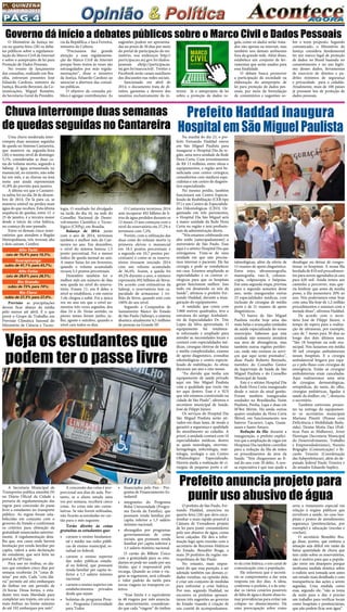 Pág.4
1a
. quinzena
de janeiro/2015
Uma chuva moderada inter-
rompeu duas semanas seguidas
de queda no Sistema Cantareira,
que manteve na segunda-feira
(26) o mesmo nível de domingo:
5,1%, consideradas as duas co-
tas do volume morto, segundo a
Sabesp. A água armazenada no
manancial, no entanto, não sobe
há um mês, e as chuvas na área
neste ano ainda representam
41,8% do previsto para janeiro.
A última vez que o Cantarei-
ra subiu foi no dia 26 de dezem-
bro de 2014. De lá para cá, se
manteve estável ou perdeu mais
água do que recebeu. Esta última
sequência de quedas, entre 12  e
25 de janeiro, é a terceira maior
desde o início da crise hídrica,
no começo do ano passado.
Entre os demais cinco reser-
vatórios que atendem a Região
Metropolitana, três tiveram alta
e dois caíram. Confira:
Alto Tietê: 
caiu de 10,4% para 10,3%;
Guarapiranga:
subiu de 41,1% para 43,7%;
Alto Cotia:
caiu de 28,6% para 28,5%;
Rio Grande:
subiu de 73% para 74%;
Rio Claro:
subiu de 27,3% para 27,4%.
Previsão: as precipitações
devem ficar abaixo da média
pelo menos até abril. É o que
prevê o Grupo de Trabalho em
Previsão Climática Sazonal do
Ministério de Ciência e Tecno-
O Ministério da Justiça ini-
cia na quarta-feira (28) os deba-
tes públicos sobre a regulamen-
tação do Marco Civil da Internet
e sobre o anteprojeto de lei para
Proteção de Dados Pessoais.
No evento de lançamento
das consultas, realizado em Bra-
sília, estiveram presentes  José
Eduardo Cardozo, ministro da
Justiça, Ricardo Berzoini, da Co-
municações, Miguel Rossetto,
da Secretaria-Geral da Presidên-
Na manhã do dia 23, o pre-
feito Fernando Haddad esteve
em São Miguel Paulista para
inaugurar o Hospital Dia da re-
gião, uma nova unidade da Rede
Hora Certa. Com investimentos
de R$ 13 milhões, entre obras e
equipamentos, a região será be-
neficiada com centro cirúrgico,
consultórios com médicos espe-
cialistas e um centro de diagnós-
tico especializado.
No mesmo prédio, também
funcionará um Centro Especia-
lizado de Reabilitação (CER tipo
IV) e um Centro de Especialida-
des Odontológicas (CEO). Or-
ganizado em três pavimentos,
o Hospital Dia São Miguel será
a maior unidade da Rede Hora
Certa na região e terá profissio-
nais da administração direta.
“Nós estamos celebrando em
alto estilo  [antecipadamente] o
aniversário de São Paulo. Esse
aqui é o sétimo Hospital Dia que
entregamos. Trata-se de uma
unidade em que não precisa-
mos internar o paciente. Ele faz
cirurgia e pode se restabelecer
em casa. Estamos ampliando as
especialidades e os centros ci-
rúrgicos para que os hospitais
gerais funcionem melhor.  Isso
tudo vai desatando os nós da
Saúde”, afirmou o prefeito Fer-
nando Haddad, durante a inau-
guração do equipamento.
A unidade, que conta com
3.860 metros quadrados, teve a
estrutura do antigo Ambulató-
rio de Especialidades Dr. Tito
Lopes da Silva aproveitada. O
equipamento  foi totalmen-
te reformado e ampliado para
atender as necessidades locais e
contará com especialidades mé-
dicas, cirurgias eletivas de baixa
e média complexidades, exames
de apoio diagnóstico, consultas
odontológicas e centro especia-
lizado de reabilitação. As obras
duraram um ano e oito meses.
“Eu duvido que tenha um
equipamento de saúde privado
aqui em São Miguel Paulista
com a qualidade que vocês vão
ter aqui dentro. Esse é o SUS
que nós estamos construindo na
cidade de São Paulo”, afirmou o
secretário municipal de Saúde,
José de Filippi Júnior. 
Os serviços do Hospital Dia
São Miguel Paulista serão ati-
vados em duas fases, de modo a
garantir a segurança e qualidade
do atendimento ao cidadão. A
priori, a unidade contará com 10
especialidades médicas, dentre
as quais neurologia, otorrino-
laringologia, infectologia, mas-
tologia, urologia e um Centro
Oftalmológico Especializado.
Haverá ainda a realização de ci-
rurgias de pequeno porte e of-
O prefeito de São Paulo, Fer-
nando Haddad, anunciou na
quarta-feira (28) que deve enca-
minhar o mais rápido possível à
Câmara de Vereadores projeto
de lei para punir consumidores
pelo uso abusivo de água, como
lavar calçadas. Ele deu a infor-
mação logo após reunião com o
secretário de Recursos Hídricos
do Estado, Benedito Braga, e
mais 29 prefeitos da região me-
tropolitana de São Paulo.
No entanto, mais impor-
tante do que essa punição, a ser
adotada também nas demais ci-
dades vizinhas, na opinião dele,
é criar um conjunto de medidas
para enfrentar a crise hídrica.
Por isso, segundo Haddad, no
encontro os prefeitos apresen-
taram três sugestões ao governo
do Estado visando à criação de
um comitê de acompanhamen-
A Secretaria Municipal de
Transportes publica amanhã (9)
no Diário Oficial da Cidade a
portaria de regulamentação das
regras para concessão do passe
livre a estudantes no transporte
público. As regras foram esta-
belecidas em conjunto com o
governo do Estado e confirmam
os critérios para obtenção da
gratuidade anunciados anterior-
mente. A regulamentação deta-
lha que, nos casos onde haverá
limitação por renda familiar per
capita, valerá a auto declaração
do estudante, que será feita no
portal da SPTrans.
Para uso no ônibus, os alu-
nos que estudam cinco dias por
semana receberão 24 “cotas di-
árias” por mês. Cada “cota diá-
ria” permite até oito embarques
de ônibus em um período de
24 horas. Dessa forma, o estu-
dante tem mais liberdade para
completar seu trajeto, em um ou
mais ônibus, no limite máximo
de até 192 embarques por mês*.
Governo dá início a debates públicos sobre o Marco Civil e Dados Pessoais
cia da República, e Juca Ferreira,
ministro da Cultura. 
“Precisamos dar grande
atenção a essa regulamenta-
ção do Marco Civil da Internet
porque bons textos às vezes são
estrangulados por más regula-
mentações”, disse o ministro
da Justiça, Eduardo Cardozo ao
anunciar a abertura das consul-
tas públicas.
O objetivo da consulta pú-
blica é agregar contribuições. As
sugestões podem ser apresenta-
das no prazo de 30 dias por meio
do portal de participação do mi-
nistério, nos endereços  http://
participacao.mj.gov.br/dados-
pessoais  ehttp://participacao.
mj.gov.br/marcocivil/. Twitter e
Facebook serão canais auxiliares
das discussões nas redes sociais.
Sancionado em abril de
2014, o documento trata de di-
reitos, garantias e deveres dos
usuários exclusivamente da in-
gula como os dados serão trata-
dos não apenas na internet, mas
também nos demais ambientes
fora da grande rede. Além disso,
estabelece um conjunto de fer-
ramentas que serão usados para
essa finalidade.
O debate busca promover
a participação da sociedade na
elaboração do anteprojeto de
lei para proteção de dados pes-
soais, por meio da formulação
de comentários e sugestões so-
bre o texto proposto. Segundo
comunicado, o  Ministério da
Justiça considera fundamental
ter um marco legal de proteção
de dados no Brasil baseado no
consentimento e no uso legíti-
mo desses dados, ferramentas
de exercício de direitos e pa-
drões mínimos de segurança
e privacidade  para o cidadão.
Atualmente, mais de 100 países
já possuem leis de proteção de
dados pessoais.
ternet.  Já o anteprojeto de lei
sobre a proteção de dados re-
Chuva interrompe duas semanas
de quedas seguidas no Cantareira
logia. O resultado foi divulgado
na tarde do dia 16, na sede do
Conselho Nacional de Desen-
volvimento Científico e Tecno-
lógico (CNPq), em Brasília.
Balanço de 2014: junto
com o ano de 2014, terminou
também o melhor mês do Can-
tareira no ano. Em dezembro,
o nível do sistema baixou 1,5
ponto percentual. Foi o menor
índice de queda mensal no ano.
A maior baixa foi em fevereiro,
quando o volume acumulado
recuou 5,5 pontos percentuais.
Dezembro também foi o
melhor mês em número de dias
sem queda no nível do reserva-
tório. Foram 11: em 8 deles o
nível se estabilizou, e em outros
3 ele chegou a subir. Foi a única
vez no ano em que o nível au-
mentou três vezes seguidas, dos
dias 24 a 26. Nesse sentido, os
piores meses foram junho, ju-
lho, agosto e outubro, quando o
nível caiu todos os dias.
O Cantareira terminou 2014
sem recuperar 492 bilhões de li-
tros de água perdidos durante os
12 meses. O ano começou com o
nível do reservatório em 27,2% e
terminou com 7,2%.
Porém, com a utilização das
duas cotas do volume morto (a
primeira elevou o manancial
em 18,5 pontos percentuais e
a segunda em 10,7 pontos per-
centuais) é como se os reserva-
tórios tivessem iniciado 2014
com um volume acumulado
de 56,4%. Assim, a queda foi
49,2% durante o ano, o número
representa 492 bilhões de litros.
De acordo com estimativas da
Sabesp, o reservatório tem ca-
pacidade de armazenar 1 tri-
lhão de litros, quando está com
100% do seu nível.
Segundo a Companhia de
Saneamento Básico do Estado
de São Paulo (Sabesp), o sistema
abastece atualmente 6,5 milhões
de pessoas na Grande SP.
Prefeito anuncia projeto para
punir uso abusivo de água
to da crise hídrica, e um canal de
comunicação com a população.
Ele informou que o secretá-
rio se comprometeu a dar uma
resposta em dez dias. A ideia,
conforme o prefeito, é a de estu-
dar os vários cenários possíveis
de falta de água e diante disso to-
mar providências para evitar um
colapso no abastecimento. Há
uma preocupação sobre como
seria o tratamento especial em
relação à órgãos públicos que
envolvem a saúde, no caso hos-
pitais e postos de atendimento;
segurança (penitenciárias, por
exemplo) e educação (escolas e
creches).
O secretário Benedito Bra-
ga disse, porém, que embora a
situação seja difícil em razão da
baixa quantidade de chuva que
tem caído sobre os reservatórios,
não é motivo para que a popula-
ção entre em desespero porque
nenhuma medida drástica sobre
o rodízio será tomada sem antes
um estudo mais detalhado e com
transparência das ações a serem
seguidas. Uma medida como
essa, segundo ele, “não se toma
da noite para o dia; é preciso
um trabalho para verificar locais
como hospitais e penitenciárias,
que não podem ficar sem água”
Prefeito Haddad inaugura
Hospital em São Miguel Paulista
talmológicas, além da oferta de
15 exames de apoio diagnóstico.
Entre estes, ultrassonografia,
mamografia, raio-X, colonos-
copia, colposcopia e biópsias.
Em uma segunda etapa, prevista
para o segundo semestre deste
ano, serão inauguradas outras
23 especialidades médicas, com
inclusão de cirurgias de médio
porte e de 21 exames de apoio
diagnósticos.
“O bairro de São Miguel
Paulista recebe hoje uma das
mais belas e avançadas unidades
de saúde especializada do nosso
município. Sabemos que esta
unidade não somente atenderá
sua área de abrangência, mas
também outras regiões periféri-
cas, onde não existem os servi-
ços que aqui serão prestados”,
disse  Paulo Roberto Beninelo,
membro do Conselho Gestor
da Supervisão de Saúde de São
Miguel Paulista e do Conselho
Municipal de Saúde.
Este é o sétimo Hospital Dia
da Rede Hora Certa inaugurado
desde o início da atual gestão.
Foram também inauguradas
unidades na Brasilândia, Itaim
Paulista, Penha, Lapa e duas em
M’Boi Mirim. Há ainda outras
quatro unidades da Hora Certa
Móvel, em funcionamento nos
bairros Tucuruvi, Lapa, Guaia-
nases e Santo Amaro. 
Redução da fila: durante a
inauguração, o prefeito explici-
tou que a ampliação de vagas em
Hospitais Dia também contribui
para a redução da fila de todos
os procedimentos da área da
Saúde.  “Nós chegaremos ao fi-
nal do ano com 20 deles. A nos-
sa expectativa é que isso ajude a
desafogar ou deixar de conges-
tionar os hospitais. A nossa fila
herdada de 810 mil procedimen-
tos para serem agendados já caiu
para 620 mil. Ainda temos um
caminho a percorrer, mas que-
ria lembrar que antes da minha
posse, a fila aumentava 20% ao
ano. Nós poderíamos estar hoje
com uma fila hoje de 1,2 milhão
procedimentos e estamos com a
metade disso”, afirmou Haddad.
De acordo com o secre-
tário  José de Filippi Júnior, o
tempo de espera para a realiza-
ção de ultrassom, por exemplo,
caiu de 7 meses para 50 dias ao
longo dos dois últimos anos.
“São  18 hospitais na rede mu-
nicipal. Nós fazíamos em média
30 mil cirurgias ambulatoriais
nesses hospitais. E a cirurgia
ambulatorial brigava por espa-
ço e pelo fluxo com cirurgias de
emergência. Então as cirurgias
ambulatoriais eram canceladas.
Aqui realizaremos uma série
de cirurgias: dermatológicas,
ortopédicas, do nariz, do olho,
cirurgias pediátricas, ligadas à
saúde da mulher, etc.”, destacou
o secretário.
Também estiveram presen-
tes na entrega do equipamen-
to os secretários municipais
Mariane Pinotti (Pessoa com
Deficiência e Mobilidade Redu-
zida), Denise Motta Dau (Polí-
ticas Para as Mulheres), Artur
Henrique (Secretaria Municipal
do Desenvolvimento, Trabalho
e Empreendedorismo), Nunzio
Briguglio (Comunicação) e Ri-
cardo Teixeira (Coordenação
das Subprefeituras), além do de-
putado federal Paulo Teixeira e
do senador Eduardo Suplicy. 
A concessão das cotas é pro-
porcional aos dias de aula. Por-
tanto, se o aluno estuda uma
vez por semana, receberá cinco
cotas. As cotas não são cumu-
lativas. Se não forem utilizadas,
não ficarão acumuladas no car-
tão para o mês seguinte.
Terão direito às cotas
gratuitas os estudantes que:
•	 cursem o ensino fundamen-
tal e médio nas redes públi-
cas de ensino municipal, es-
tadual ou federal;
•	 cursem o ensino superior
das redes públicas estadu-
al ou federal, que possuam
renda familiar per capita in-
ferior a 1,5 salário mínimo
nacional.
•	 cursem o ensino superior em
estabelecimentos privados
desde que sejam:
•	 bolsistas do programa Prou-
ni – Programa Universidade
para Todos
Veja os estudantes que
podem ter o passe livre
•	 financiados pelo Fies - Pro-
grama de Financiamento Es-
tudantil
•	 integrantes do Programa
Bolsa Universidade (Progra-
ma Escola da Família), que
possuam renda familiar per
capita inferior a 1,5 salário
mínimo nacional;
•	 abrangidos por programas
governamentais de cotas
sociais, que possuam renda
familiar per capita inferior a
1,5 salário mínimo nacional.
O cartão do Bilhete Único
com a gratuidade para os estu-
dantes só pode ser usado por seu
titular, que é responsável pela
recarga. Quando as cotas e via-
gens se esgotarem, será cobrado
o valor padrão da tarifa para
novas viagens no transporte co-
letivo.
*Esse limite é o equivalente
às 48 viagens por mês anuncia-
das anteriormente, consideran-
do que cada “viagem” de ônibus
 