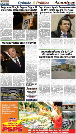 Pág.4
2a
. quinzena de
fevereiro/2015
2031-2364 e 2513-0928
Anuncie no jornal
de São Miguel e
região. Ótimas
promoções e formas
de pagamento!!!
Consulte!!!
São Paulo, a exemplo de ou-
tros grandes centros urbanos
mundo afora, não pode pres-
cindir de uma rede própria para
os ciclistas.  No entanto é muito
preocupante a  forma improvi-
sada com que a criação de ciclo-
vias e ciclofaixas na cidade vem
sendo conduzida pela prefeitura
que, deixando o planejamen-
to de lado, optou, equivocada-
mente, por ações pulverizadas
em diversos órgãos que não se
Blitze foram realizadas entre
a noite de sexta (20/2) e madru-
gada de sábado (21/2). Ao todo,
192 condutores foram submeti-
dos ao teste do etilômetro
O Programa Direção Segura
flagrou 33 motoristas sob efeito
de álcool em operações reali-
zadas na Capital, entre a noite
de sexta (20/2) e a madrugada
de sábado (21/2). Ao todo, fo-
ram aplicados 192  testes do
etilômetro (conhecidos por
bafômetro). A ação foi realiza-
da nas avenidas Zaki Narchi e
Engenheiro Caetano Álvares,
ambos na zona norte da Capital
Paulista.
Os 33 condutores autua-
dos por embriaguez ao volante
terão de pagar multa no valor
de R$ 1.915,40 e responderão a
processo administrativo junto
ao Detran.SP para a suspensão
do direito de dirigir por 12 me-
ses.
Dois dos motoristas flagra-
dos responderão na Justiça por
crime de trânsito. Eles apresen-
Na tarde de terça-feira (10)
a equipe de reportagem do
Grupo Acontece de Jornais e
Revista visitou a 63ª Delegacia
de Polícia - Polícia Civil, na
Vila Jacuí, São Miguel Paulista.
Em entrevista ao Jornal
Acontece, o Exmo. Delegado de
Policia Dr. Ronaldo Silva Ro-
cha, que chefia a 3ª EPJ (Equi-
pe de Polícia Judiciária) daque-
la delegacia, informou que sua
equipe vem logrando êxito no
combate aos crimes efetuados
em sua circunscrição.
Nos últimos meses a equi-
pe conseguiu prender uma
quadrilha da região que rou-
bava cargas de produtos di-
versos, dentre eles, alimentí-
cios e eletrodomésticos, além
de praticarem o crime de trá-
fico ilícito de drogas. “Gra-
ças ao nosso Serviço de Inte-
ligência e um árduo trabalho
de campo conseguimos de-
sarticular uma quadrilha de
roubo de cargas que atuava
por aqui. Após investigações
os participantes da quadrilha
já se encontram à disposição
do Poder Judiciário”, afir-
mou o delegado.
Na ocasião, Dr. Ronaldo
fez um alerta importante e
frisou que o trabalho da polí-
cia civil só pode ser realizado
com sucesso se tiver o com-
prometimento da própria
O deputado Marcelo Aguiar
(Democratas-SP) apresentou,
nesta segunda-feira (23/2), re-
presentação no Ministério Pú-
blico Federal contra quadro do
programa “Tá no Ar”, em que
fica caracterizada a intolerância
religiosa.
Segundo a representação, o
quadro transmitido pela Rede
Globo dia 19/2, intitulado “Ga-
linha Preta Convertidinha”
agride a liberdade religiosa pro-
fessada, no caso, pelos evangé-
licos.
O programa mostra uma
cena em que crianças assistem
um suposto comercial da ale-
gada “Galinha Preta Converti-
dinha”, além de um cão pastor
alemão representando a figura
de um pastor evangélico cantan-
do jingle ofensivo.
Na peça, o deputado reforça,
que a “Declaração Universal dos
Direitos Humanos determina
que a intolerância religiosa —
fomentada pelo quadro televisi-
vo aqui questionado —, além de
ofender a dignidade da pessoa
humana (CF, art. 1o, inciso III),
é uma grave violação dos direi-
tos humanos”.
Marcelo Aguiar requisita a
apuração do Ministério Públi-
Dep. Marcelo Aguiar faz representação
no MPF contra quadro televisivo
que provoca intolerância religiosa 
co sobre “a incitação do pre-
conceito contra os evangélicos
provocado pela ridicularização,
em rede nacional, dos seus sím-
bolos e sinais, do seu compor-
tamento perante a sociedade e,
ainda, do seu modo de expres-
sar a sua fé em Deus”.
O deputado ainda acrescen-
ta que o quadro televisivo ultra-
passou o tom jocoso que deve
permear as comédias em geral,
o que casou perplexidade não
apenas na comunidade evan-
gélica, mas em colunistas espe-
cializados em entretenimento, a
exemplo da análise do colunista
Ricardo Feltrim, publicada no
site UOL: “Globo testa limites
com deboche a evangélicos”.
Investigadores da 63ª DP
desmantelam quadrilha
especializada em roubos de cargas
comunidade. “A população
deve sempre procurar a po-
lícia quando tiver ocorrência
de algum crime, pois só com
as denúncias trazidas a nós é
que vamos conseguir juntar
as informações necessárias
para solucionar as ocorrên-
cias. E Trabalhamos duro
para procurar solucionar o
maior número possível de ca-
sos”, frisou ele.
O Dr. Ronaldo também
informou que é grande o
número de roubos, inclusi-
ve, de telefones celulares, e
pede mais atenção e cuidado
à população, ressaltando que
apesar de ser obrigação do
Estado a segurança pública,
é importante o cidadão to-
mar alguns cuidados em seu
cotidiano. Indagado sobre os
furtos e roubos a residência, a
autoridade policial discorreu
sobre alguns casos de prisões
em flagrante, e informou que
da análise dos casos concre-
tos que cuidou, além da ava-
liação de outros vários ilícitos
contra imóveis, percebe-se
que os infratores aproveitam-
-se do descuido do morador
na saída e/ou entrada de suas
casas, e em alguns casos de
furto os larápios procuram
lares sem movimentação du-
rante o dia, denotando que
os moradores estão ausentes,
para praticarem a subtração.
Programa Direção Segura flagra 33
motoristas alcoolizados na Capital
taram índice a partir de 0,34
miligramas de álcool por litro
de ar expelido no teste do eti-
lômetro. Se condenados, po-
derão cumprir de seis meses a
três anos de prisão, conforme
prevê a nova Lei Seca, também
conhecida como tolerância zero
(lei 12.760/2012).
De acordo com o artigo 277
do Código de Trânsito Brasilei-
ro (CTB), outros dez conduto-
res que se recusaram a realizar
o teste do etilômetro também
foram autuados. Estes, também
receberão multa de R$ 1.915,40
e responderão a processo admi-
nistrativo junto ao Detran.SP
para a suspensão do direito de
dirigir por 12 meses.
Transparência nas ciclovias
comunicam entre si. Isso é fato
incontestável.
Com a adesão de 23 verea-
dores, protocolei no dia 10 de
fevereiro pedido de constituição
de Comissão Parlamentar de
Inquérito (CPI) com o objetivo
de investigar a implantação de
ciclovias e ciclofaixas pela Pre-
feitura de São Paulo.
A partir de agora o requeri-
mento será submetido a apro-
vação dos vereadores. Se apro-
vada, a  Comissão Parlamentar
de Inquérito das Ciclovias será
constituída por nove membros,
e durará por um período de 120
dias corridos.
É preciso que não apenas
a Câmara Municipal, a quem
cabe fiscalizar as ações da pre-
feitura, mas a população como
um todo (usuários ou não de
bicicletas) tenham acesso a um
conjunto indispensável de in-
formações: valor da implanta-
ção; modo de contratação dos
projetos; quais os impactos no
trânsito; se houve ou não con-
sulta à população das áreas de
implantação; quais os impac-
tos no comércio, entre outras
questões.
Vale lembrar, ainda, que Tri-
bunal de Contas do Município
de São Paulo, outro órgão de
controle do Executivo,  já ques-
tiona a Prefeitura em relação a
alguns desses aspectos.
O requerimento de uma
CPI para as ciclovias não é
umabandeira política. O obje-
tivo desta Comissão Parlamen-
tar de Inquérito é simplesmen-
te esclarecer todos os pontos
do confuso programa de ciclo-
vias adotado pela prefeitura.
Afinal, é preciso responsabi-
lidade nos gastos do dinheiro
público, além de competência
e transparência na execução de
obras e serviços.
Andrea Matarazzo é verea-
dor e líder do PSDB na Câ-
mara Municipal
 