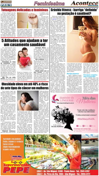 Pág.5
2a
. quinzena
de MARÇo/2015
Um relacionamento entre
duas pessoas nunca começa
na perfeição. É preciso jogo de
cintura, aprender a ceder, en-
tender, compreender, além do
amor, fidelidade e amizade que
um relacionamento saudável
existe. Algumas  pesquisas  re-
velaram as atitudes necessárias
para manter um casamento du-
radouro. Quer ver só?
Economize na festa
de casamento: segundo
uma pesquisa da Universidade
de Emory, casais que optam
por uma cerimônia mais dis-
creta têm mais chances de fi-
carem juntos e não recorrerem
ao divórcio. No estudo, aqueles
que gastaram mais que U$ 20
mil na festa se divorciaram 3, 5
vezes mais do que quem gastou
até U$ 10 mil.
Não viva em redes
sociais: um estudo de 2014
da Universidade de Boston pu-
Depois que a modelo ameri-
cana Sarah Stage publicou fotos
suas grávida de 8 meses (agora
já nove) no Instagram, chove-
ram comentários criticando a
moça pela preocupação exa-
gerada com a boa forma e pelo
abdômen ‘sarado’. “Ela está com
a barriga muito pequena” ou
“ela precisa alimentar o bebê
em vez de se preocupar com sua
aparência” foram alguns dos
comentários que ela recebeu na
rede social.
Mas será mesmo que o que
ela está fazendo é contra a saúde
do bebê? A modelo se defendeu
das críticas e disse que atual-
mente malha com o auxílio de
um profissional, pensando ex-
clusivamente na vida saudável
dela e do bebê.
O ginecologista e obstetra
Maurício Luiz Peixoto Sobral
explica que é possível sim, man-
ter a rotina fitness mesmo grávi-
da, contanto que haja mais mo-
deração. “A prática de atividade
física é fundamental, desde que
indicada pelo obstetra e acom-
panhada por um profissional de
educação física. E é importante
ressaltar que as mulheres que
malham muito antes de engra-
vidarem devem adequar seus
treinos com cada trimestre da
gestação”, orienta. 
Segundo o especialista, a ati-
vidade física pode beneficiar o
desenvolvimento fetal, com exer-
cícios moderados desde o início
da gravidez, porque melhoram
a capacidade funcional da pla-
centa, consequentemente ocorre
o maior crescimento fetal. “Faz
bem para o sistema nervoso cen-
tral porque melhora a oxigena-
ção do sistema nervoso do bebê,
aumenta o número de células
cerebrais e melhora a aprendiza-
gem e a memória”, acrescenta.
O American College of Obs-
tetricians and Gynecologists,
conselho americano de gine-
cologistas e obstetras, reconhe-
ce que a prática de atividades
físicas regulares na gravidez
deve ser estimulada, desde que
a gestante apresente condições.
“Por isso, é fundamental que as
Nova pesquisa sugere que
obesidade aumenta em até 40%
chances de mulheres desenvol-
ver vários tipos de câncer
Uma pesquisa da organiza-
ção britânica Cancer Research
UK sugere que a obesidade au-
menta em até 40% as chances
de mulheres desenvolverem sete
tipos de câncer.
O problema pode aumentar
o risco de câncer de intestino,
câncer de mama depois da me-
nopausa, de vesícula biliar, rins,
pâncreas, útero e câncer de esô-
fago. Acredita-se que o estro-
gênio seja o combustível para o
desenvolvimento de câncer.
A pesquisa analisou um
grupo de mil mulheres obesas
e descobriu que, neste grupo,
274 tinham maior tendência a
desenvolver câncer ao longo de
sua vida.
Os pesquisadores também
analisaram um grupo de mil
mulheres com o peso conside-
rado normal e descobriram que
194 mulheres tinham chances
de ser diagnosticadas com cân-
cer durante suas vidas.
Pequenas mudanças:
para Julie Sharp, chefe do setor
Embora  tatuagem  seja uma
coisa cada vez mais comum en-
tre as pessoas de várias idades e
de qualquer gênero, uma ten-
dência vem se destacando mais
e mais entre as mulheres: as ta-
tuagens pequenas e delicadas.
E vai muito além: as que
mais se destacam são aquelas
mais criativas e originais. Ga-
nham espaço os símbolos - dos
mais diversos tipos – palavras
(é só recorrer ao dicionário!) e
também silhuetas e grafismos
que correspondem a alguma
coisa que a pessoa goste muito.
E quanto menor, melhor.
Um toque minimalista, sem cor,
sem chamar muita atenção, mas
Grávida fitness - barriga “definida”
na gestação é saudável?
contra-indicações que impeçam
a realização de exercícios físi-
cos sejam conhecidas tanto pela
mãe como pelo profissional de
educação física que acompanha-
rá a gestante durante essa fase”,
alerta o médico.
Barriga pequena
Sobre o abdômen da grávi-
da, Sobral esclarece que é possí-
vel mantê-lo compatível com a
gravidez e não ficar obesa e nem
com flacidez, mas ficar com “tan-
quinho” vai contra a natureza da
gestação e pode prejudicar o de-
senvolvimento do bebê, ou seja,
não tem respaldo médico.
“Pelas imagens, a modelo
está com a barriga pequena para
a idade gestacional, o normal no
final da gravidez é que a grávida
tenha a altura uterina (tamanho
da barriga) em média de 34cm.
Se tiver abaixo de 30cm indica
que o bebê cresceu pouco ou
pode estar com líquido redu-
zido. Um treino em grande in-
tensidade, por exemplo, pode
influenciar no crescimento do
bebê”, aponta.
Principais complica-
ções na gravidez
Uma atividade física feita
em excesso é prejudicial, pois
irá comprometer a nutrição do
bebê e pode trazer outras com-
plicações na gestação, tais como
sangramento uterino de qual-
quer causa, a placenta baixa, o
trabalho de parto pré-termo, o
retardo de crescimento intra-
-uterino, sinais de insuficiência
placentária e a ruptura prema-
tura das membranas.
Tatuagens delicadas e femininas
que quando é notada, aí chama
atenção mesmo! Corações, es-
trelas, símbolo do infinito? Que
nada, agora são flechas, hamsas,
pirâmides e outros desenhos ge-
ométricos que têm conquistado
as mulheres, prin-
cipalmente as mais
jovens. 
E se antes a gen-
te costumava ver as
tattoos sobre o cóc-
cix, barriga, coste-
las e panturrilha,
hoje elas ganham
privilégio no pulso,
calcanhar, antebra-
ço e até nos dedos!
E termos como
“free” (livre), “alive” (estar vivo)
e “imagine” são as eleitas de um
público cada vez mais exigente
na hora de registrar algo na pele.
Também busca inspiração para
tatuar a sua? Vamos lá!
5 Atitudes que ajudam a ter
um casamento saudável
blicado na Computers in Hu-
man Behavior concluiu que o
excesso de uso de redes sociais
pode estar ligado à insatisfação
conjugal. Dos mais addicted às
redes, 32% deles já quiseram se
separar dos parceiros.
Assistam filmes: um
estudo publicado no Journal
of Consulting and Clinical
Psychology mostrou que casais
que assistiam pelo menos 30
minutos de filmes juntos e fa-
lavam sobre o relacionamento
dos personagens diminuiu pela
metade as chances do divórcio. 
Use o coletivo: de acor-
do com um estudo da Univer-
sidade Berkeley, na Califórnia,
casais que usam mais o termo
“nós” do que “eu” ou “você”,
conseguiam driblar as crises de
melhor maneira. O uso de pro-
nomes individuais está ligado a
um casamento infeliz.
Façam coisas que os
dois curtam: um estudo
publicados no Journal of Mar-
riage and Family mostrou que
casais que compartilhavam os
mesmos hobbies tinham mais
chances de ficarem juntos, pois
eles se tornam mais felizes.
Obesidade eleva em até 40% o risco
de sete tipos de câncer em mulheres
de informações para saúde da
Cancer Research UK, ‘pequenas
mudanças’ no estilo de vida já
podem ajudar a evitar a doen-
ça em mulheres obesas. “Perder
peso não é fácil, mas você não
tem que entrar para uma acade-
mia e correr quilômetros todo
dia, ou desistir de sua comida
favorita para sempre.”
“Fazer pequenas mudanças
que você consegue manter no
longo prazo pode ter um impac-
to real. Para começar, tente sair
do ônibus uma parada antes da
sua e cortar alimentos gordurosos
ou com muito açúcar”, afirmou.
“Perderpesodemora,
então, gradualmente,
aumente (exercícios
e alimentação saudá-
vel) para chegar a um
estilo de vida mais
saudável que você
consegue manter”,
acrescentou.
“Sabemos que
nosso risco de de-
senvolver câncer de-
pende de uma com-
binação de nossos
genes, nosso ambien-
te e outros aspectos
de nossas vidas, muitos dos quais
podemos controlar. Ajudar as
pessoas a entender como elas
podem reduzir o risco de de-
senvolver câncer ainda é crucial
para enfrentar a doença”.
Para a médica, mudanças
no estilo de vida como “parar
de fumar, manter um peso sau-
dável, ter uma dieta saudável e
diminuir o consumo de álcool”
são grandes oportunidades para
reduzir o risco de desenvolver
a doença. “Fazer estas mudan-
ças não é uma garantia contra o
câncer, mas aumenta as possibi-
lidades a nosso favor”, disse.
 