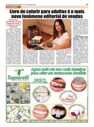 17JORNAL BOM DIA ACONTECE - 26 DE JUNHO 2015
Variedades
Colorir para
descontrair: A ideia
surgiu por acaso e
a autora se tornou
milionária
A terapia ocupacional
vê os livros de colorir como
um recurso terapêutico
valioso porque, com essa
atividade, são favorecidas
habilidades cognitivas, mo-
toras, sociais e emocionais.
O grande sucesso das livra-
rias no momento não é ne-
nhum livro de autoajuda,
romance erótico ou o volu-
me de alguma saga. Livros
de colorir para adultos são
as publicações mais vendi-
das no mercado atualmen-
te, e ganham fama como
um passatempo que rela-
xa e estimula a criativida-
de. Para o público adulto,
os desenhos apresentam
um padrão mais complexo
a ser colorido, com temas
que variam de mandalas e
imagens eróticas a jardins
e florestas, como as do li-
vro pioneiro no segmento,
O jardim secreto. A anti-
ga prática, antes encarada
Livro de colorir para adultos é o mais
novo fenômeno editorial de vendas
como algo exclusivamente
infantil, ganhou novos ares
e virou um fenômeno edi-
torial. Além da proposta
especial, muito do fascínio
exercido vem da combina-
ção de refinamento, sim-
plicidade e saudosismo da
atividade e das ilustrações.
Diferentemente dos livros
infantis, os livros de colo-
R$ 29,90. A ideia começou
com a ilustradora escoce-
sa que foi convidada por
um agente que estava em
busca de desenhistas para
obras infantis e, diante da
proposta, apresentou o
projeto do livro de colo-
rir voltado para adultos. A
ideia foi aceita e ela pas-
sou nove meses dedicando
suas horas vagas à produ-
ção da obra.
Falta de pressa e con-
trole do tempo geram
satisfação: o público inte-
ressado neste tipo de livro
não se limita a pessoas que
querem rememorar a in-
fância. Adultos tensos, fa-
cilmente atraídos pelas pa-
lavras “antiestresse” e “ar-
teterapia” presentes nas
capas, são os principais con-
sumidores. Pintar envolve
reconhecimento de cores,
limites de espaços, sequên-
cia e planejamento. Para
os adultos, representa um
momento de desligamento
das preocupações e incen-
tiva as pessoas a terem um
espaço somente seu, desli-
gando o pensamento das
preocupações.
rir para adultos têm como
marca um estilo cheio de
arabescos e desenhos que
não pedem somente cor,
mas propõem também um
desafio, já que a ideia das
publicações é interagir com
quem estiver lendo. Nos li-
vros, além de pintar, o lei-
tor deve encontrar deter-
minadas imagens à medida
em que colore. No final, há
uma folha de respostas in-
dicando onde estão os de-
senhos escondidos.
O Jardim secreto já des-
pachou mais de 1,5 milhão
de exemplares e foi tra-
duzido para 24 idiomas.
A edição nacional já foi
reimpressa 12 vezes, sendo
o preço médio dos livros,
 