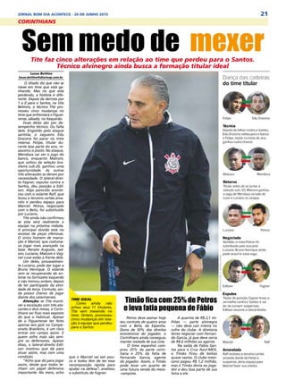 21JORNAL BOM DIA ACONTECE - 26 DE JUNHO 2015
Lucas Bettine
lucas.bettine@diariosp.com.br
O ditado diz que não se
mexe em time que está ga-
nhando. Mas no que está
perdendo, a história é dife-
rente. Depois da derrota por
1 a 0 para o Santos, na Vila
Belmiro, o técnico Tite pro-
moveu cinco mudanças no
time que enfrentará o Figuei-
rense, sábado, no Itaquerão.
Duas delas são por de-
sempenho técnico. Ou falta
dele. Engolido pelo ataque
santista, o zagueiro Edu
Dracena foi parar no time
reserva. Felipe, titular du-
rante boa parte do ano, re-
assumiu o posto. No ataque,
Mendoza vai ver o jogo do
banco, enquanto Malcom,
que voltou da seleção bra-
sileira sub-20, ganhou uma
oportunidade. As outras
três alterações se deram por
necessidade. O lateral-direi-
to Fagner, expulso contra o
Santos, deu posição a Edíl-
son. Algo parecido aconte-
ceu com o volante Ralf, que
levou o terceiro cartão ama-
relo e perdeu espaço para
Marciel. Petros, negociado
com o Betis, foi substituído
por Luciano.
Tite ainda não confirmou
se esta será realmente a
equipe na próxima rodada.
A principal dúvida está no
excesso de peças ofensivas.
O único homem de marca-
ção é Marciel, que costuma-
va jogar mais avançado na
base. Renato Augusto, Jad-
son, Luciano, Malcom e Vag-
ner Love estão à frente dele.
Um deles, provavelmen-
te Luciano, pode dar lugar a
Bruno Henrique. O volante
vem se recuperando de en-
torse no tornozelo esquerdo
e não treinou ontem, depois
de ter participado da ativi-
dade de terça. Contudo, ain-
da possui chance de jogar
diante dos catarinenses.
Atenção: se Tite manti-
ver a escalação com três ata-
cantes e dois meias, o Corin-
thians vai ficar mais exposto
do que o habitual. Apesar
de o Figueirense ter feito
apenas seis gols no Campe-
onato Brasileiro, é um risco
entrar em campo assim. E
quem sofre mais são sem-
pre os defensores. Apesar
disso, o lateral-direito Edíl-
son mostrou que dá para
atuar assim, mas com uma
condição.
“Acho que dá para jogar
assim, desde que todos te-
nham um papel defensivo
importante. No meio, acho
Sem medo de mexerTite faz cinco alterações em relação ao time que perdeu para o Santos.
Técnico alvinegro ainda busca a formação titular ideal
time ideal
Como ainda não
achou seus 11 titulares,
Tite vem mexendo no
time. Ontem, promoveu
cinco mudanças em rela-
ção à equipe que perdeu
para o Santos
Timão fica com 25% de Petros
e leva fatia pequena de Fábio
Petros deve assinar hoje
seu contrato de quatro anos
com o Betis, da Espanha.
Dono de 50% dos direitos
econômicos do jogador, o
Corinthians ainda conseguiu
manter metade de sua cota.
O time espanhol com-
prou 25% da parte corin-
tiana e 25% da fatia de
Fernando Garcia, agente
do jogador. Assim, o Timão
pode levar um quarto de
uma futura venda do meio-
-campista.
A quantia de R$ 2,1 mi-
lhões — parte alvinegra
— não deve cair inteira no
cofre do clube. A diretoria
tenta negociar com Fernan-
do Garcia, já que deve cerca
de R$ 6 milhões ao agente.
Na saída de Fábio San-
tos para o Cruz Azul-MEX,
o Timão ficou de bolsos
quase vazios. O clube mexi-
cano pagou R$ 1,2 milhão,
mas o Timão devia ao joga-
dor e deu boa parte de sua
fatia a ele.
que o Marciel vai sair pou-
co e todos têm de ter essa
recomposição rápida para
ajudar na defesa”, analisou
o substituto de Fagner.
CORINTHIANS
 