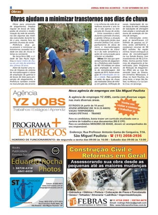 8 JORNAL BOM DIA ACONTECE - 15 DE SETEMBRO DE 2015
Obras para prevenção
de alagamentos, limpeza
regular de bocas de lobo,
podas de árvores e moder-
nização da rede de semáfo-
ros são algumas das medi-
das executadas durante to-
do o ano, mesmo fora do
período chuvoso do verão
Prefeitura atua pa-
ra prevenir e minimizar os
transtornos causados na ci-
dade em dias de chuva in-
tensa ou constante.
Na terça-feira (08), a ci-
dade de São Paulo regis-
trou o maior índice de chu-
va em um mês de setembro
dos últimos 20 anos.
Além de manter uma ro-
tina de limpeza do sistema
de microdrenagem e obras
de ampliação de galerias e
de bocas de lobo para pre-
venção de alagamentos, a
Prefeitura também investe
na manutenção das árvores
Obras ajudam a minimizar transtornos nos dias de chuva
canais, implantação de no-
vas bocas de lobo, instalação
de tubulações de drenagem
mais amplas e construção de
muros de contenção em tre-
chos de córregos.
As intervenções entre-
gues já beneficiaram 2,5
milhões de pessoas no úl-
timo verão (2014/2015) e
receberam recursos de R$
80,6 milhões. Na região
central, foram entregues as
obras de microdrenagem
na rua Galvão Bueno, com
investimentos de R$ 2,4 mi-
lhões. Outros pontos histó-
ricos de alagamento já be-
neficiados pelo Programa
de Redução de Alagamen-
tos (PRA) são as ruas Re-
verendo Izaac da Silveira,
em Ermelino Matarazzo, e
Afuá, no Itaim Paulista, na
zona leste, o largo São Ra-
fael, na Mooca, e a rua San-
ta Cruz, no Ipiranga.
e na reforma da rede de se-
máforos durante o ano to-
do, e não apenas na tem-
porada de chuvas de verão.
Entre novembro e abril,
durante o período chuvoso,
a gestão reforça a atuação
com a Operação Verão, que
envolve Defesa Civil, acom-
panhamento de obras de
micro e macrodrenagem,
monitoramento de trânsi-
to e da rede semafórica e
ações de comunicação para
orientar os cidadãos
Obras: Em vias que apre-
sentam pontos de alagamen-
to, a Prefeitura está investin-
do R$ 118 milhões em obras
para ampliação da estrutu-
ra de microdrenagem. Até
agosto de 2015, foram entre-
gues 48 intervenções em to-
da a cidade. Para aumentar
a vazão da água da chuva,
são realizadas obras de refor-
ço em galerias, retificação de
Obras
 