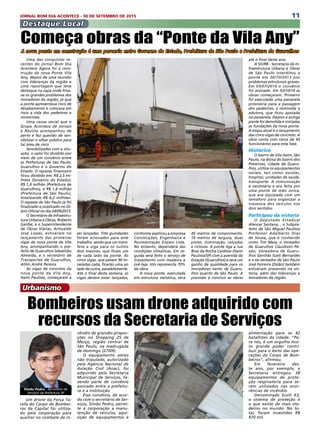 11JORNAL BOM DIA ACONTECE - 30 DE SETEMBRO DE 2015
Urbanismo
Simão Pedro - Secretário de
Serviços da Prefeitura SP
Um drone da Força Ta-
refa do Corpo de Bombei-
ros da Capital foi utiliza-
do pela corporação para
auxiliar no combate de in-
Bombeiros usam drone adquirido com
recursos da Secretaria de Serviços
cêndio de grandes propor-
ções no Shopping 25 de
Março, região central de
São Paulo, na madrugada
de domingo (27/09).
O equipamento aéreo
não tripulado, autorizado
pela Agência Nacional de
Aviação Civil (Anac), foi
adquirido pela Secretaria
Municipal de Serviços, fa-
zendo parte de convênio
assinado entre a prefeitu-
ra e a instituição.
Esse convênio, de acor-
do com o secretário de Ser-
viços, Simão Pedro, permi-
te à corporação a manu-
tenção de veículos, aqui-
sição de equipamentos e
alimentação para os 42
batalhões da cidade. “Pa-
ra nós, é um orgulho mui-
to grande poder contri-
buir para o êxito das ope-
rações do Corpo de Bom-
beiros”, afirmou.
Em fevereiro des-
te ano, por exemplo, a
Secretaria entregou 38
equipamentos de prote-
ção respiratória para se-
rem utilizados nas ocor-
rências de incêndio.
Denominado Scott X3,
o sistema de proteção é
o que existe de mais mo-
derno no mundo. No to-
tal, foram investidos R$
970 mil.
Destaque Local
Uma das conquistas re-
centes do jornal Bom Dia
Acontece Agora foi à cons-
trução da nova Ponte Vila
Any, depois de uma reunião
com lideranças da região e
uma reportagem que teve
destaque na capa onde frisa-
va os grandes problemas dos
moradores da região, já que
a ponte apresentava risco de
desabamento e colocava em
risco a vida dos pedestres e
motoristas.
Uma causa social que o
Grupo Acontece de Jornais
e Revista acompanhou de
perto e fez questão de sen-
sibilizar o olhar público para
tal área de risco.
Sensibilizados com a situ-
ação, o valor foi dividido por
meio de um convênio entre
as Prefeituras de São Paulo,
Guarulhos e o Governo do
Estado. O repasse financeiro
ficou dividido em: R$ 2,5 mi-
lhões (Governo do Estado),
R$ 1,8 milhão (Prefeitura de
Guarulhos), e R$ 1,8 milhão
(Prefeitura de São Paulo),
totalizando R$ 6,2 milhões.
O repasse de São Paulo já foi
finalizado e publicado no Di-
ário Oficial no dia 24/09/2015.
O Secretário de Infraestru-
tura Urbana e Obras, Roberto
Garibe, e o Superintendente
de Obras Viárias, Ariovaldo
José Lopes, estiveram no
lançamento das primeiras
vigas da nova ponte da Vila
Any, acompanhando o pre-
feito de Guarulhos Sebastião
Almeida, e o secretário de
Transportes de Guarulhos,
Atílio André Pereira.
As vigas de concreto da
nova ponte da Vila Any,
Itaim Paulista, começaram a
Começa obras da “Ponte da Vila Any”
A nova ponte em construção é uma parceria entre Governo do Estado, Prefeitura de São Paulo e Prefeitura de Guarulhos
ser lançadas. Três guindastes
foram acionados para este
trabalho, sendo que um trans-
fere a viga para os outros
dois maiores, que ficam um
de cada lado da ponte. As
cinco vigas, que pesam 90 to-
neladas cada, ficarão uma ao
lado da outra, paralelamente.
Até o final desta semana, as
vigas devem estar lançadas,
conforme explicou a empresa
Construções, Engenharia e
Pavimentação Enpavi Ltda. 
No entanto, dependerá das
condições climáticas. Em se-
guida será feito o serviço de
travamento com madeira e
pré-laje. Isto representa 70%
da obra. 
A nova ponte, executada
em estrutura metálica, terá
45 metros de comprimento,
16 metros de largura, duas
pistas, iluminação, calçadas
e ciclovia. A ponte liga a rua
Braz da Rocha Cardoso (Itaim
Paulista/SP) com a avenida da
Estação (Guarulhos) e será um
ganho de qualidade para os
moradores tanto de Guaru-
lhos quanto de São Paulo. A
previsão é concluir as obras
até o final deste ano.
A SIURB - Secretaria de In-
fraestrutura Urbana e Obras
de São Paulo interditou a
ponte em 30/10/2013 por
problemas estruturais graves.
Em 03/07/2014 o convênio
foi assinado. Em 03/10/14 as
obras começaram. Primeiro
foi executada uma passarela
provisória para a passagem
dos pedestres, e removida a
adutora, que ficou apoiada
na passarela. Depois a antiga
ponte foi demolida e iniciadas
as fundações da nova ponte.
A etapa atual é o lançamento
das cinco vigas de concreto. A
obra conta com cerca de 45
funcionários para esta fase.
Histórico
O bairro de Vila Itaim, São
Paulo, na divisa do bairro dos
Pimentas, cidade de Guaru-
lhos, utiliza os equipamentos
sociais, tais como: escolas,
hospital, unidades de saúde,
transporte. A comunicação
é necessária e era feita por
uma ponte de mão única,
que era equipada com um
semáforo para organizar a
travessia dos veículos nos
dois sentidos.
Participou da vistoria
O Deputado Estadual
Alencar Santana, , o Subpre-
feito de São Miguel Paulista
Professor Adalberto Dias
de Souza, que é conhecido
como Tim Maia, o Vereador
de Guarulhos Claudison Pe-
zão, Vereadora de Guaru-
lhos Genilda Sueli Bernardes
e o ex-vereador de São Paulo
José Ferreira (Zelão) também
estiveram presentes na vis-
toria, além das lideranças e
moradores da região.
 
