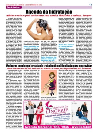 13JORNAL BOM DIA ACONTECE - 30 DE SETEMBRO DE 2015
Feminíssima
O cabelo seco é rebel-
de, muitas vezes sofre com
a eletricidade estática e vi-
ve arrepiado, se os fios são
finos, podem ter nós e, de
modo geral, são quebra-
diços e sem brilho. Alguns
tipo de cabelo são perma-
nentemente secos, outros
ressecam mais no inver-
no. Existem vários produ-
tos disponíveis no merca-
do para deixar os fios mais
macios e sedosos, mas,
além de não ser recomen-
dável usá-los em excesso,
sozinhos eles não dão con-
ta da tarefa. Para ter cabe-
los macios e brilhantes, vo-
cê precisa de uma agenda
de cuidados. Mas, afinal,
fazer hidratação uma vez
ao mês no salão não basta?
Não o segredo da hidrata-
ção perfeita é saber usar
todos os recursos disponí-
veis para manter aquilo se
faz no salão. Existem infi-
nitas maneiras de não so-
mente não danificar, mas
também de contribuir para
uma melhora dos fios. Fize-
mos uma lista de dez bons
Estudo realizado na Uni-
versidade de Harvard (Esta-
dos Unidos) analisou dados
de 1.739 enfermeiras com
idade média de 33 anos e
que estavam tentando en-
gravidar.
O questionário aplica-
do avaliou, inclusive, deta-
lhes da jornada de traba-
lho, bem como escalas e es-
forço físico. A maioria tra-
balhava somente no tur-
no da manhã ou da noite,
sendo que 16% enfrenta-
vam escalas rotativas. Mais
de 30% afirmaram traba-
lhar acima de oito horas di-
árias. Resultado: trabalhar
mais de 40 horas por sema-
na pode aumentar em 20%
o tempo que a mulher leva
até ficar grávida – compa-
rando com quem trabalha
entre 21 e 40.
Na opinião do especia-
lista brasileiro em Medici-
na Reprodutiva, Assump-
to Iaconelli Junior, dire-
tor do Fertility Medical
Group(SP), um dos proble-
mas mais observados entre
os casais que buscam aju-
da especializada para en-
gravidar é a falta de tempo
destinado às relações sexu-
ais frequentes para atingir
o objetivo, especialmen-
te durante a ovulação fe-
minina. “A fadiga gerada
por trabalhos extenuantes,
Agenda da hidratação
Hábitos e rotinas para você manter seus cabelos hidratados e sedosos. Sempre!
hábitos para você incorpo-
rar à sua rotina e manter a
hidratação dos fios em dia.
Anote: Cuidados pa-
ra incluir na rotina
Construir uma rotina de
cuidados é essencial. Por
exemplo, depois de lavar,
usar um leave-in. Ao acor-
dar, passe umas gotinhas
de algum óleo anti frizz ou
reparador. Uma vez por se-
mana faça uma hidratação
caseira com alguma másca-
ra de tratamento. Uma vez
por mês, uma hidratação
caprichada no salão. E a ca-
da três meses, a selagem: A
selagem hidrata totalmen-
te os fios, fechando as cutí-
culas de maneira uniforme.
Como é um processo mais
profundo, o ideal é realizá-
-lo em intervalos maiores
de tempo, de três em três
meses é uma boa indicação.
Evite: Secadores, cha-
pinhas e outros gran-
des vilões dos fios
Não adianta. Pode passar
protetor térmico, pode fazer
hidratação depois, pode fa-
zer de tudo. Mas o que mais
danifica os cabelos é o uso
recorrente de aparelhos tér-
micos como chapinha e ba-
byliss. O uso abusivo quei-
ma os fios e a recuperação é
demorada, pois os danos não
são somente externos.“Além
disso, hábitos comuns como
secar os cabelos esfregando-
-os com força na toalha, na-
dar em água com sal ou cloro
sem a devida proteção e fa-
zer exercícios físicos com os
cabelos soltos podem preju-
dicar, e muito, a saúde das
mechas.”
Mude: Para hidratar
os cabelos de den-
tro para fora
Não é só de bons produ-
tos que os fios se nutrem.
Um dieta saudável é boa
para você e excelente pa-
ra seu cabelo.  Inclua aque-
las coisas que todo mun-
do já sabe que fazem bem,
muitas folhas verdes, fru-
tas, grãos integrais, pro-
teínas magras e gorduras
‘do bem’ como azeite.  Mas
também procure por ali-
mentos que sejam ricos em
vitaminas A, para ajudar o
cabelo a crescer e que vo-
cê encontra na cenoura
crua, na couve, nas beter-
rabas, vitaminas do com-
plexo B, que ajudam a res-
taurar o fio e a dar brilho,
presentes nos ovos, abaca-
te e legumes, vitamina D
que protege o folículo ca-
pilar e existe no salmão e
nos cogumelos, por exem-
plo. Ferro, que promove o
crescimento dos fios e zin-
co que fortalecem as fibras
também devem fazer par-
te da sua dieta. Lentilhas,
espinafre e galinha con-
tém muito ferro. Abóboras
são ricas em zinco. Choco-
late também. Batatas e as-
pargos também são impor-
tantes porque contém síli-
ca que dá brilho e fortalece
o cabelo.  Além de comer
bem, beber água é essen-
cial. Consumir bastante lí-
quido é bom para as célu-
las e ajuda a tornar o cabe-
lo mais macio e sedoso.
Mulheres com longa jornada de trabalho têm dificuldade para engravidar
Quem trabalha mais de oito horas por dia aumenta o tempo para engravidar em 20%, diz estudo
associada muitas vezes ao
estresse mental e emocio-
nal de determinadas ocu-
pações profissionais, têm
sido bastante recorrentes,
já que impactam o bem-es-
tar físico e mental das pes-
soas. Quando esse fator
determinante encontra ou-
tras variáveis, como idade
avançada, excesso de pe-
so, doenças preexistentes,
fumo, álcool etc., é hora de
recorrer a um tratamento
de reprodução assistida”.
Iaconelli diz que, quan-
do um casal resolve engra-
vidar, o tempo de tentati-
vas até atingir o objetivo
costuma girar em torno de
três meses, mas depende
dição da saúde geral. Por
isso, é comum que alguns
casais levem até um ano
para conseguir engravi-
dar. Para os cerca de 10% a
15% de casais que não en-
gravidam dentro desse es-
paço de tempo, o ideal é
buscar ajuda especializa-
da. “Em alguns casos, pe-
quenos ajustes no estilo de
vida do casal podem fazer
grande diferença nos resul-
tados. Além de relações se-
xuais mais frequentes (du-
as vezes por semana, pelo
menos), também fazemos
um acompanhamento nu-
tricional e psicológico pa-
ra que o casal adquira há-
bitos mais saudáveis de vi-
da e alimentação, além de
manter o estresse sob con-
trole”. Entretanto, a pa-
ciente com mais de 35 anos
tem apenas 10% de chance
por mês de engravidar. De
acordo com o especialista,
quem tem vinte e poucos
anos, todo mês tem entre
20% e 25% de chance de
engravidar. Dos 30 aos 34
anos, as chances caem pa-
ra 15% ao mês. Depois dos
35 anos, essa possibilida-
de cai consideravelmen-
te.  “Quem tem mais de 35
anos e tentou engravidar
por seis meses sem suces-
so não deve esperar muito
para buscar ajuda especia-
lizada.
muito de fatores como es-
tilo de vida, idade, e con-
 