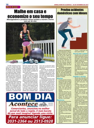 18 JORNAL BOM DIA ACONTECE - 30 DE SETEMBRO DE 2015
Para anunciar ligue:
2031-2364 ou 2513-0928
Bem Estar
Dados da Sociedade Bra-
sileira de Geriatria e Geron-
tologia mostram que 30%
dos idosos caem ao menos
uma vez ao ano. Além dis-
so, no Brasil, as quedas
são responsáveis por 70%
das mortes acidentais em
pessoas com 75 anos ou
mais. No entanto, algumas
iniciativas simples no dia a
dia podem evitar esse tipo
de problema.
Um projeto da Sociedade
Brasileira de Ortopedia e
Traumatologia (SBOT), que
contou com a participação
do Dr. Fernando Baldy dos
Reis, mostra algumas suges-
tões práticas para uma casa
segura. Confira.
Quartos
 - 	 A cama precisa ser baixa,
permitindo que a pessoa
coloque os pés no chão
quando estiver sentado;
- 	 A mesa de cabeceira
deve estar fixada no
chão, caso seja preciso
apoiar-se nela para le-
vantar;
- 	 Telefone sem fio e nú-
meros de auxílio devem
ficar sempre na mesa de
cabeceira, assim como
abajur de toque para
facilitar a iluminação.
Banheiros
 - 	 Barras de segurança fixa-
das com buchas;
- 	 O banheiro precisa ter
espaço para circulação
de duas pessoas para
facilitar a ajuda ao idoso;
- 	 Portas de acesso devem
ter abertura para o lado
de fora;
- 	 Box e pisos antiderrapan-
tes;
- 	 O assento para banho
deve ser fixo e 0,46m de
altura do piso;
- 	 Tapetes de borracha com
ventosas dentro e fora
do box;
Malhe em casa e
economize o seu tempoMassageadores e produtos fitness ajudam a manter a forma
sem sair de casa
Os dias quentes já anun-
ciam que o verão esta che-
gando, e com ele o projeto
de manter ou ficar em forma.
O período acaba deixando
as academias super lotadas,
para não perder tempo e ain-
da fazer aquela economia,
nada melhor que malhar em
casa. Comprando o produto
certo fica fácil começar o
verão com o pé direito.
 A correria diária é sempre
uma desculpa para fugir da
academia, trânsito, reuniões,
filhos, são as desculpas mais
usadas, e os cuidados com a
saúde às vezes ficam de lado.
Tendo em casa sua própria
“academia” é possível fazer
exercício sempre que sobrar
um tempinho, não é uma
questão apenas de ficar com
o corpo ok para o verão, mas
sim ter melhor qualidade de
vida e bem estar.
 Antes de começar o trei-
no é preciso colocar na ponta
do lápis a meta que deseja
atingir, para isso a Balança
Supercombo mostra peso,
gordura corporal, massa mus-
cular e ainda analisa calorias.
Depois de tudo anotado,
hora de colocar o corpo em
forma, a Faixa elástica ajuda
a tonificar e fortalecer os
músculos. Ideal para mulhe-
res, a faixa é leve e pode ser
levada para qualquer lugar,
com isso é possível fazer
exercício até mesmo na hora
do almoço.
Entrando no mundo do
pilates, o Anel Tonificador
complementa o treino me-
lhorando a resistência, pode
ser usado em diferentes par-
tes do corpo como pernas,
braços e tórax.
A Bola de Ginástica ajuda
na coordenação motora, tô-
nus muscular, alinhamento
da coluna e alongamento,
além de proporcionar relaxa-
mento. Por contribuir com a
coordenação motora é possí-
vel ser usada até mesmo com
crianças, ajudando no desen-
volvimento dos pequenos.
Previna acidentes
domésticos com idosos
- 	 Trocar o sabonete em
barra pelo líquido.
Sala de estar e jantar
- 	 Paredes com cores claras;
- 	 Sofás e poltronas confor-
táveis com altura média
de 0,50m e com profun-
didade média de 0,70 a
0,80m com braços;
- 	 Os assentos não devem
ser muito macios, pois
dificultam no momento
de levantar;
- 	 As cadeiras devem ter
braço de apoio e encosto
alto;
- 	 As mesas devem ter bor-
das arredondadas e sem
tapetes embaixo.
Cozinha e serviço
- 	 Manter pia e bancada na
mesma altura do fogão;
- 	 Instalação de torneiras
de fácil manuseio, 1/2
volta;
- 	 Armários não muito al-
tos, com objetos mais
utilizados nas partes in-
feriores;
- 	 Barras de apoio instala-
das em locais firmes;
- 	 Fogão com botões de
controle na parte da
frente;
- 	 Carrinhos de rodas aju-
dam a mover utensílios
da cozinha para outros
ambientes da casa;
- 	 Copos, pratos e garrafas
devem ser, preferencial-
mente, de plástico ou
metal.
No geral, devem-se evitar
tapetes e fios soltos, cortinas
pesadas e pisos escorrega-
dios. Interruptores devem
ficar próximos das entradas
e saídas dos ambientes para
facilitar a rápida iluminação.
Além disso, o especialista
alerta sobre a importância
dos exercícios físicos e uma
alimentação rica em cálcio
para o fortalecimento da
massa óssea.
Comerciantes, anunciem no melhor
jornal de toda a região. É mais barato
do que você imagina! Agende uma visita.
 