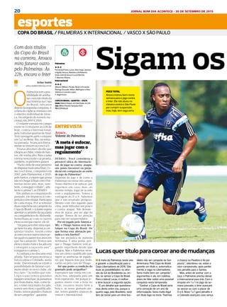 20 JORNAL BOM DIA ACONTECE - 30 DE SETEMBRO DE 2015
Esportes
DIÁRIO DE S. PAULO - QUARTA-FEIRA / 30 DE SETEMBRO DE 201516
esportes
COPA DO BRASIL / PALMEIRAS X INTERNACIONAL / VASCO X SÃO PAULO
Palmeiras
4-3-3
Fernando Prass; Lucas, Vitor Hugo, Jackson
e Egídio; Arouca, Robinho e Zé Roberto;
Dudu, Gabriel Jesus e Lucas Barrios
T: Marcelo Oliveira
Internacional
4-4-2
Alisson; William, Paulão, Réver e Ernando;
Rodrigo Dourado, Nilton, Wellington e Alex;
Valdívia e Lisandro López
T: Argel Fucks
COPA DO BRASIL > QUARTAS — VOLTA
Onde: Allianz Parque, em São Paulo, às 22h
Juiz: Wilton Pereira Sampaio (GO)
TV: ESPN Brasil
Com dois títulos
da Copa do Brasil
na carreira, Arouca
mira faturar outro
pelo Palmeiras. Às
22h, encara o Inter
Arthur Stabile
arthur.stabile@diariosp.com.br
O
Palmeirastemapos-
sibilidadedearreba-
taroterceirotítuloda
sua história na Copa
do Brasil, três anos
depoisdasegundaconquista.E
ametadoclubesemisturacom
o objetivo individual de Arou-
ca, bicampeão do torneio na-
cional,em2007e2010.
O volante entrará em campo
entre os 11 titulares às 22h de
hoje, contra o Internacional,
pela volta das quartas de final.
Terá vantagem após o empate
em1a1noBeira-Rio,nasema-
na passada. Avançará direta-
mentesevenceroucom0a0.
Titular absoluto desde que
chegouaoclube,vindodoSan-
tos, ele sonha alto. Busca uma
vitória nesta noite e já projeta,
também,ospróximospassos.
“Euficofelizdeestarpróximo
dedisputarmaisumafinal.Co-
mo você disse, conquistei em
2007,peloFluminense,e2010,
peloSantos,eesperoquepossa
nãosóchegaràfinalcomoPal-
meiras neste ano, mas, tam-
bém, conseguir o título”, afir-
mouocamisa5,aoDIÁRIO.
Em ambas as conquistas do
passado, ele disputou a com-
petiçãocomotitular.Participou
de cada etapa. Por acumular
duas experiências campeãs na
CopadoBrasil,ovolanteespera
apontarocaminhodataçapara
oscompanheirosdoAlviverde.
Semelhanças com os outros
elencosemqueesteve,elevê.
“Dáparaperceberumaequi-
pebemfocada,dispostaacon-
quistar títulos. Assim como
aconteceunosoutrostimespe-
lasquaiseupasseinosanosem
que fui campeão. Temos um
elenco muitoforteefocadoem
conseguir a taça este ano”,
comparouocamisa5.
A confiança no discurso está
afiada. Não só para mostrar a
força contra o Colorado, nesta
noite. Questionado se existe a
possibilidade de faturar o pri-
meiro título no novo clube, ele
foi claro: “Acredito que sim.
Lógico que temos grandes
equipesnestafase,jápassamos
porrivaisduros,mas,comofa-
lei, o time está muito focado,
somos um elenco qualificado.
Então, temos grandes chances
desercampeões”,garantiu.
Sigam os
Lucasquertítuloparacoroaranodemudanças
sileiro não ser campeão da Sul-
Americana. Pela Copa do Brasil,
garante um título e, automatica-
mente, a vaga na Libertadores.
Seria muito bom ser campeão”,
argumentou o ala, em coletiva,
antes de falar sobre uma possível
conquista nesta temporada.
“Ganhar a Copa do Brasil seria
uma coroação de um ano de
reformulação. Seria muito legal
um título logo no início. Tivemos
n A meta do Palmeiras neste ano
é garantir a classificação para a
Copa Libertadores de 2016. São
duas as possibilidades: ou atra-
vés do G4 do Brasileirão ou, en-
tão, se vencer a Copa do Brasil.
Para o lateral Lucas, é melhor
o time buscar a segunda opção.
“É um detalhe que questiona-
mos direto entre nós, porque a
quarta vaga, pelo Brasileiro, você
tem de torcer para um time bra-
a chance no Paulista e foi por
pouco”, relembrou-se, sobre o
vice-campeonato, após perder
nos pênaltis para o Santos.
Mas, antes de sonhar com a
taça, o Palmeiras precisa deixar
o Internacional para trás. Com o
empate em 1 a 1 no jogo da se-
mana passada, o time avançará
se vencer ou com o placar de
0 a 0. Novo 1 a 1 gera pênaltis e
o Colorado avançará caso vença.
MarcosBezerra/FuturaPress
FOCO TOTAL
Arouca treinou bem nesta
semana para o jogo contra
o Inter. Ele não atuou no
clássico contra o São Paulo
por cumprir suspensão,
mas, hoje, tem vaga certa
ENTREVISTA
Arouca_
Volante do Palmeiras
‘A meta é sufocar,
mas jogar com o
regulamento’
DIÁRIO_ Você considera a
provável tática do Internacio-
nal, de jogar no contra-ataque,
um ponto favorável ou preju-
dicial em comparação ao estilo
de jogo do Palmeiras?
Depende do jogo e de como o
Palmeiras vai entrar em campo.
Nosso objetivo é de sufocar, por
jogarmos em casa, mas, ao
mesmo tempo, jogar de acordo
com o regulamento. Temos a
vantagem do 0 a 0. Sabemos
que é um resultado perigoso.
Mesmo com eles jogando para
cima, pode dificultar um pouco
o contra-ataque. Não deixare-
mos de atacar, por ser algo da
equipe. Temos de ter atenção
para não ser surpreendidos.
Por ter jogado pelo América-
MG, o Thiago Santos será des-
falque na Copa do Brasil. De
que forma essa alteração pre-
judica o seu futebol?
Não me prejudica de maneira
nenhuma. É uma perda, por-
que o Thiago (Santos) vem jo-
gando superbem desde que
chegou. Mas o Palmeiras mon-
tou um elenco qualificado para
suprir as ausências de jogado-
res que fiquem fora por lesão,
cartão ou pelo caso do Thiago.
Até que ponto a condição do
gramado pode atrapalhar?
Esperamos que esteja em con-
dição boa, adequada para um
bom espetáculo. Até porque jo-
gamos muito com a bola no
chão, tocamos muito bem a
bola e, se nosso gramado aju-
dar, temos grandes chances de
vencer o Internacional.
 