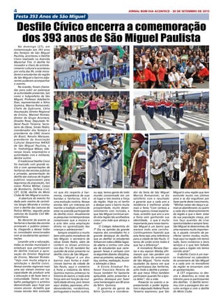 4 JORNAL BOM DIA ACONTECE - 30 DE SETEMBRO DE 2015
No domingo (27), em
comemoração aos 393 anos
dos festejos de São Miguel
Paulista, aconteceu o Desfile
Cívico realizado na Avenida
Marechal Tito. O desfile foi
inovador e cheio de entrete-
nimento cultural e aconteceu
por volta das 9h, onde mora-
dores e estudantes da região
de São Miguel e bairros adja-
centes puderam acompanhar
o evento.
Na ocasião, foram chama-
das para subir ao palanque
as autoridades presentes, tais
como o Subprefeito de São
Miguel, Professor Adalberto
Dias; representando a Nitro
Química, Marcos Romanoski;
Chefe de Gabinete, Célia
Assumpção; Diretor Regional
de Ensino, Manoel Romão;
diretor do Grupo Acontece,
Divaldo Rosa; Deputado fe-
deral Paulo Teixeira; Secre-
tário de Obras, Simão Pedro;
coordenador dos festejos e
presidente da ONG Jovens
do Brasil, Renato Marques;
presidente da Associação
Cultural Desportiva NIKKEI
de  São Miguel Paulista, o
Sr. Yoshishigue Mikan; lide-
ranças locais; empresários e
autoridades civis e militares;
dentre outros.
O tradicional Desfile Cívico
foi marcado com grande es-
tilo e com apresentações de
fanfarras das escolas públicas
e privadas, apresentação do
desfile das viaturas de órgãos
públicos responsáveis pela
segurança da população, tais
como: Polícia Militar, Corpo
de Bombeiro, Defesa Civil,
CET, GCM, desfile do Moto
Clube de São Miguel e outros.
A abertura do evento foi
dada pelo mestre de cerimô-
nia Sergio Miranda e contou
com o desfile das viaturas da
Polícia Militar, seguido pelas
viaturas da Guarda Civil Me-
tropolitana.
No decorrer do evento as
fanfarras e bandas das escolas
animaram o público presen-
te, chegando a deixar todos
os convidados emocionados
com as exuberantes apresen-
tações.
Levando arte e educação,
todas as escolas municipais e
estaduais que participaram
do desfile tiveram a apro-
vação do Diretor Regional
de Ensino, Manoel Romão.
“Vejo com muita alegria e
satisfação o desfile cívico.
Nossas escolas regionais mais
uma vez vieram mostrar sua
capacidade de produzir arte
e educação e de fazer bem à
comunidade. Temos um tra-
balho pedagógico e artístico
demonstrado aqui hoje por
nossos alunos. Acredito que
nossas escolas têm evoluído
no que diz respeito à har-
monia, competência de suas
bandas e fanfarras. Isto é
uma evolução notória. Nossas
escolas têm um interesse em
manter a tradição artística de
estar na avenida participando
do desfile cívico. Atualmente
as pesquisas contemporâneas
comprovam que a música e
a arte têm uma ampliação
direta no aprendizado das
crianças e adolescentes”.
Sempre simpático e muito
bem visto pelos moradores de
São Miguel, o secretário de
obras Simão Pedro, além de
conferir os shows artísticos
nos dias 19 e 20, também fez
questão de estar presente no
desfile cívico de São Miguel.
“São Miguel é um dos
bairros mais fortes e tradi-
cionais bairros da cidade de
São Paulo, aqui o comércio
é forte a indústria da Nitro
Quimica marcou presença na
historia do bairro, e toda esta
força vem em função da mul-
tiplicidade étnica, pois temos
aqui: árabes, japoneses, afro-
descendentes, nordestinos,
portugueses e muitos outros,
Desfile Cívico encerra a comemoração
dos 393 anos de São Miguel Paulista
Miguel é uma região que tem
evoluído muito nos últimos
anos e se diz orgulhoso por
fazer parte deste crescimento,
“Minhas raízes são daqui e ja-
mais as abandonarei, eu quero
a cada dia o desenvolvimento
da região e que o bem- estar
da sua população cresça, por
isso faço questão de criar
oportunidades e sempre farei.
São Miguel se desenvolveu de
uma maneira muito importan-
te, e aquele conceito de pe-
riferia/ centro mudou muito,
hoje aqui na região nós temos
tudo, bons comércios e bons
serviços e o que tem faltado
aqui para a região nós temos
corrido atrás”.
O desfile Cívico é um mar-
co tradicional no calendário
do aniversário de São Miguel
e a cada ano os moradores
da região se encantam com
as apresentações.
A CET organizou os des-
vios e desenhou as rotas de
trânsito para os participantes
dos desfiles. O desfile termi-
nou com a passagem dos veí-
culos antigos e com o desfile
do Moto Clube.
Festa 393 Anos de São Miguel
ou seja, temos gente de todo
mundo concentrado em um
só lugar e isto mostra a força
da região. Hoje eu só tenho
a desejar para o bairro muita
prosperidade, muito desen-
volvimento com inclusão, e
que São Miguel continue sen-
do esta região tão acolhedora
como uma mãe que abraça a
todos”.
O Colégio Adventista do
7º Dia na opinião da grande
maioria dos convidados foi o
grande destaque do desfile,
que ao desfilar os estudantes
tinhamemmãosaBíbliaSagra-
da aberta e contou com uma
ala de estudantes que carre-
gavam faixas e cartazes com
os seguintes dizeres: disciplina,
amoraopróximo,salvação,jus-
tiça, sonhos, realização, louvor
e adoração a Deus.
A Escola Estadual Pro-
fessor Francisco Pereira de
Souza também foi bastante
aplaudida pelos presentes e
ganhou destaque por fazer
uma homenagem aos 80 anos
da Nitro Química.
O gerente de gente da
Nitro Química e coordena-
dor da festa de São Miguel
Marcos Romanoski, se diz
satisfeito com o resultado
e garante que a cada ano a
tendência é melhorar ainda
mais a festa.“Com certeza a
festa superou nossas expecta-
tivas, acredito que ano a ano
a festa vem ganhando sua
identidade, o que é muito
importante para nosso bairro.
São Miguel é um bairro que
merece todo este carinho.
Continuaremos fazendo que
esta festa seja uma referência
para a cidade de São Paulo. O
senso de união entre todos é
que faz a diferença”.
A moradora Renata Dan-
tas e seu esposo Wesley afir-
maram que não perdem um
desfile cívico do aniversário
de São Miguel, “Sinto muita
saudades da época em que
eu participava das fanfarras,
acho lindo o desfile e preten-
do que meus filhos também
participem quando for a épo-
ca deles”, diz a mãe.
Presente no evento e re-
presentando o poder legisla-
tivo o deputado federal Paulo
Teixeira expressou que São
Festa 393 Anos de São Miguel
 