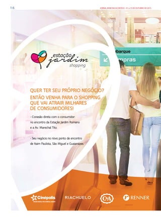1 6 JORNAL BOM DIA ACONTECE - 01 a 15 DE OUTUBRO DE 2015
VOCÊ NUNCA VIU CINEMA ASSIM!
• Conexão direta com o consumidor:
no encontro da Estação Jardim Romano
e a Av. Marechal Tito.
• Seu negócio no novo ponto de encontro
de Itaim Paulista, São Miguel e Guaianazes.
QUER TER SEU PRÓPRIO NEGÓCIO?
ENTÃO VENHA PARA O SHOPPING
QUE VAI ATRAIR MILHARES
DE CONSUMIDORES!
 