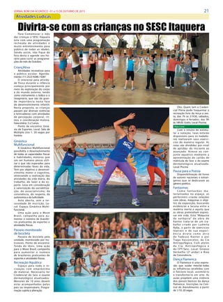 21JORNAL BOM DIA ACONTECE - 01 a 15 DE OUTUBRO DE 2015
Atividades Lúdicas
Para Comemorar o mês
das crianças o SESC Itaquera
esta com uma programação
recheada de atividades e
muito entretenimento para
público de todas as idades.
Sendo assim, não fique de
fora desta e agende seu ho-
rário para curtir as programa-
ções do mês de Outubro.
CriançAtiva
Atividades recreativas para
o público escolar. Agenda-
mento: (11) 2523-9286 / 9287 
O interesse pela ativida-
de física durante a infância
começa principalmente por
meio da exploração do corpo
e do mundo externo, tendo
como instrumento o lúdico e o
imaginário, que são de gran-
de importância nesta fase
do desenvolvimento infantil.
Nesta proposta, as crianças
passam por diversas vivências
e brincadeiras com atividades
de percepção corporal, rit-
mos e coordenação motora.
Faixa etária: 3 a 5 anos. 
Ponto de encontro: Giná-
sio de Esportes. Local: Sala de
Múltiplo Uso 1. 30 vagas por
horário.
Ginástica
Multifuncional
A Ginástica Multifuncional
possibilita o desenvolvimento
de todas as capacidades físicas
e habilidades motoras que
um ser humano possa utili-
zar e que são esperadas para
determinadas fases da vida.
Tem por objetivo o desenvol-
vimento motor e cognitivo,
otimizando a realização das
atividades da vida diária, do
trabalho, do lazer e do es-
porte. Leva em consideração
a valorização da sociabiliza-
ção, do associativismo, da
convivência, do respeito, da
autonomia e da ludicidade.
Aula aberta, sem a ne-
cessidade de inscrição.  Lo-
cal:  Espaço Ginástica Multi-
funcional.
Uma ação para o  Move
Brasil, campanha para au-
mentar o número de brasilei-
ros praticantes de esportes e
atividades físicas.
Passeio monitorado
de bicicleta
Passeio de bicicleta pela
unidade, monitorado por ins-
trutores. Ponto de encontro:
Tenda do tênis. Uma ação
para o Move Brasil, campanha
para aumentar o número
de brasileiros praticantes de
esportes e atividades físicas.
Recreação Aquática
Espaço para nado e re-
creação com empréstimo
de material. Necessário ter
Credencial do Sesc e exame
dermatológico atualizados-
Menores de 10 anos devem
estar acompanhados pelos
pais ou responsáveis. Progra-
mação sujeita a alteração.
Divirta-se com as crianças no SESC Itaquera
Obs: Quem tem a Creden-
cial Plena pode frequentar a
recreação livre de terça a sex-
ta, das 7h às 21h30, sábados,
domingos e feriados, das 9h
às 18h30. Grátis. Local: Piscina
Raia Livre
Com o intuito de estimu-
lar a natação, raias estarão
disponíveis para os nadado-
res realizarem seus exercí-
cios de maneira regular. As
raias são divididas por nível
de aptidão: do iniciante ao
avançado. Acesso ao con-
junto aquático mediante a
apresentação do cartão de
matrícula do Sesc e do exame
dermatológico atualizado.
Local: Piscina
Pausa para a Poesia
Disponibilização de livros
de autores nacionais e estran-
geiros que se dedicaram ao
gênero poético.
Fantasmas
Co m o f a n t a s m a s m a -
terializados no espaço, os
performers criarão relações
com obras, máquinas e obje-
tos da exposição, buscando
evidenciar a lacuna entre a
matéria inerte e aquilo que
as obras pretendiam expres-
sar em vida. Esta “Máquina
de autópsia”  da obra de
Kantor trata-se de um tra-
balho criado por  Ludmila
Ryba, a partir de exercícios
teatrais e de sua experi-
ência direta como atr iz
de Tadeusz Kantor e por
Tiago Vasconcelos, da Cia
Antropofágica.  Com atores
da Cia. Antropofágica e
do CPT/Sesc.  Local:  Ginásio
Vermelho (2º andar) e Área
de Convivência. 
Dança Flamenca
O Flamenco é uma expres-
são  que  soube  mesclar todas
as influências recebidas com
o folclore local, assimilá-lo
e transformá-lo em arte. As
aulas propõem uma vivência
dos passos básicos da dança
flamenca. Inscrições na Cen-
tral de Atendimento a partir
de 1/10. 20 vagas.
 