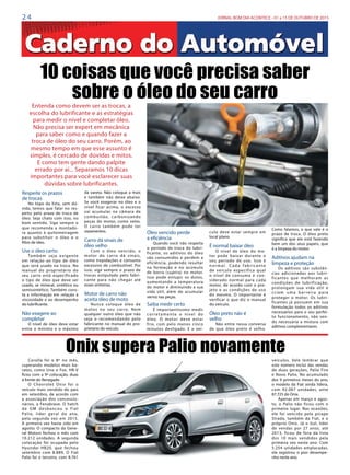 2 4 JORNAL BOM DIA ACONTECE - 01 a 15 DE OUTUBRO DE 2015
Respeite os prazos
de trocas
No topo da lista, sem dú-
vida, temos que falar no res-
peito pelo prazo de troca de
óleo. Seja chato com isso, no
bom sentido. Siga sempre o
que recomenda a montado-
ra quanto à quilometragem
para substituir o óleo e o
filtro de óleo.
Use o óleo certo
Também seja exigente
em relação ao tipo de óleo
que será usado na troca. No
manual do proprietário do
seu carro está especificado
o tipo de óleo que deve ser
usado, se mineral, sintético ou
semissintético. Também cons-
ta a informação em relação à
viscosidade e ao desempenho
do lubrificante.
Não exagere ao
completar
O nível de óleo deve estar
entre o mínimo e o máximo
10 coisas que você precisa saber
sobre o óleo do seu carro
Entenda como devem ser as trocas, a
escolha do lubrificante e as estratégias
para medir o nível e completar óleo.
Não precisa ser expert em mecânica
para saber como e quando fazer a
troca de óleo do seu carro. Porém, ao
mesmo tempo em que esse assunto é
simples, é cercado de dúvidas e mitos.
E como tem gente dando palpite
errado por aí... Separamos 10 dicas
importantes para você esclarecer suas
dúvidas sobre lubrificantes.
da vareta. Não coloque a mais
e também não deixe abaixo.
Se você exagerar no óleo e o
nível ficar acima, o excesso
vai acumular na câmara de
combustão, carbonizando
peças do motor, como velas.
O carro também pode ter
vazamentos.
Carro dá sinais de
óleo velho
Com o óleo vencido, o
motor do carro dá sinais,
como trepidações e consumo
excessivo de combustível. Por
isso, siga sempre o prazo de
trocas estipulado pelo fabri-
cante para não chegar até
esses sintomas.
Motor de carro não
aceita óleo de moto
Nunca coloque óleo de
motos no seu carro. Nem
qualquer outro óleo que não
seja o recomendando pelo
fabricante no manual do pro-
prietário do veículo.
Óleo vencido perde
a eficiência
Quando você não respeita
o período de troca do lubri-
ficante, os aditivos do óleo
são consumidos e perdem a
eficiência, podendo resultar
na formação e no acúmulo
de borra (sujeira) no motor.
Isso pode entupir os dutos,
aumentando a temperatura
do motor e diminuindo a sua
vida útil, além de acumular
verniz nas peças.
Saiba medir certo
É importantíssimo medir
corretamente o nível do
óleo. O motor deve estar
frio, com pelo menos cinco
minutos desligado. E o veí-
culo deve estar sempre em
local plano.
É normal baixar óleo
O nível de óleo do mo-
tor pode baixar durante o
seu período de uso. Isso é
normal. Cada fabricante
de veículo especifica qual
o nível de consumo é con-
siderado normal para cada
motor, de acordo com o pro-
jeto e as condições de uso
do mesmo. O importante é
verificar o que diz o manual
do veículo.
Óleo preto não é
velho
Não entre nessa conversa
de que óleo preto é velho.
Como falamos, o que vale é o
prazo de troca. O óleo preto
significa que ele está fazendo
bem um dos seus papeis, que
é a limpeza do motor.
Aditivos ajudam na
limpeza e proteção
Os aditivos são substân-
cias adicionadas aos lubri-
ficantes que melhoram as
condições de lubrificação,
prolongam sua vida útil e
criam uma barreira para
proteger o motor. Os lubri-
ficantes já possuem em sua
formulação todos os aditivos
necessários para o seu perfei-
to funcionamento, não sen-
do necessária a mistura com
aditivos complementares.
Onix supera Palio novamente
Corolla foi o 8º no mês,
superando modelos mais ba-
ratos, como Uno e Fox. HR-V
ficou com a 9ª colocação, duas
à frente do Renegade.
O Chevrolet Onix foi o
veículo mais vendido do país
em setembro, de acordo com
a associação dos concessio-
nários, a Fenabrave. O hatch
da GM desbancou o Fiat
Palio, líder geral do ano,
pela segunda vez em 2015.
A primeira vez havia sido em
agosto. O compacto da Gene-
ral Motors fechou o mês com
10.212 unidades. A segunda
colocação foi ocupada pelo
Hyundai HB20, que fechou
setembro com 8.889. O Fiat
Palio foi o terceiro, com 8.761
veículos. Vale lembrar que
este número inclui das vendas
de duas gerações, Palio Fire
e Novo Palio. No acumulado
dos 9 primeiros meses do ano,
o modelo da Fiat ainda lidera,
com 92.087 unidades, ante
87.725 do Onix.
Apenas em março e agos-
to, o Palio não ficou com o
primeiro lugar. Nas ocasiões,
ele foi vencido pela picape
Strada, também da Fiat, e o
próprio Onix. Já o Gol, líder
de vendas por 27 anos, até
2013, ficou de fora da lista
dos 10 mais vendidos pela
primeira vez neste ano. Com
5.254 unidades emplacadas,
ele registrou o pior desempe-
nho neste ano.
 