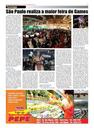 7JORNAL BOM DIA ACONTECE - 01 a 15 DE OUTUBRO DE 2015
Tecnologia
A  Brasil Game Show  2015
acabou e já deixa saudade. A
feira bateu recorde de públi-
co e trouxe novidades inte-
ressantes ao mercado. Além
disso, a BGS teve a presença
de atrações internacionais,
como Yoshinori Ono, pro-
dutor de  Street Fighter 5, e
Phil Spencer, diretor da linha
Xbox nos Estados Unidos.
Relembre, agora, o que rolou
na cobertura do TechTudo  e
acompanhe os principais fa-
tos de cada dia do evento:
O momento pré-BGS
Como todo ano, a BGS
começa mesmo antes da aber-
tura da feira. Empresas costu-
mam realizar coletivas de im-
prensa fora do evento, como
ocorreu com a  Microsoft. A
companhia do Xbox One teve
sua apresentação comandada
por Phil Spencer, que revelou,
entre outras novidades, que
o novo Rise of the Tomb Rai-
der será totalmente dublado
em português. Além disso, o
evento contou com a partici-
pação do ex-piloto Emerson
Fitipaldi para apresentar no-
vidades de  Forza 6  em sua
parceria com o Fitipaldi Racing
Academy. A apresentação se
completou com a divulgação
de novos pacotes temáticos
do Xbox One, que chegam ao
Brasil até o final de 2015.
Primeiro dia:
Capcom e Sony
Capcom e  Sony  se desta-
caram no primeiro dia de BGS
2015, 8 de outubro, dedicado
à imprensa e convidados VIPs.
A  Capcom  trouxe Yoshinori
Ono, produtor de  Street Fi-
ghter 5, para  falar sobre o
game e sua nova lutadora
brasileira: Laura Matsuda.
Vale lembrar que a revelação
de  Laura vazou  mais de uma
semana antes da feira, o que
prejudicou a empolgação do
público com a“novidade”. 
São Paulo realiza a maior feira de Games
Já a Sony, além de ter
mostrado  Horizon: Zero
Dawn,  Call of Duty: Black
Ops 3 e outros de seus jogos,
exclusivos ou não, comentou
sobre o PS4 no Brasil. Apesar
de já ser fabricado no país, o
aparelho pode ficar mais caro,
se o preço do dólar continuar
a subir no mercado nacional.
Além disso, um PlayStation 4
temático de Ayrton Senna foi
colocado em leilão durante a
BGS, com lucro voltado para
o instituto que leva o nome
do corredor brasileiro. Foi
também no dia 8 que Phil
Spencer, da Microsoft, falou
com exclusividade ao TechTu-
do sobre o preço dos jogos do
Xbox  por aqui, e lamentou
por serem tão altos.
Segundo e terceiro dia:
testes e mais testes
A equipe do TechTudo
trouxe aos leitores testes e
mais testes dos principais
jogos que estavam na feira a
partir do segundo dia, que foi
o primeiro totalmente aberto
ao público. Games como The
Division,  Call of Duty Black
Ops 3, Guitar Hero Live e Stre-
et Fighter 5 foram debulhados
para que todos possa saber
o que esperar destes futuros
lançamentos.
O game brasileiro  9 de
julho também foi destaque,
usando óculos de realidade
virtual e com direito a viagem
no tempo. Sua principal temá-
tica é a de levar jogadores à
Revolução de 32, movimento
armado que ocorreu em São
Paulo, que gerou a nova cons-
tituição brasileira. Neymar Jr.
Quest, outro jogo brasilei-
ro, foi conferido de perto pelo
TechTudo. O título, como o
nome denuncia, usa o craque
do futebol nacional em uma
aventura que lembra bastante
o famoso Candy Crush Saga.
Quem passou pela BGS no
sábado, dia 10, também teve a
surpresa de encontrar o Xbox
One sendo vendido por R$
1.200, valor mais barato do
que o aparelho encontrado no
mercado informal, inclusive.
Outras promoções também
envolviam jogos de lançamen-
to, como  Metal Gear Solid V:
The Phantom Pain, que podia
ser comprado por cerca de R$
140, ou  The Witcher 3: Wild
Hunt, que saía por R$ 150.
Quarto dia: eSports e
simuladores realistas
No dia 11 de outubro,
quarto dia da BGS 2015, o
TechTudo conversou com tor-
cedores da Pain Gaming,
equipe de eSports que re-
centemente representou o
Brasil no Mundial de  League
of Legends  2015, na Europa.
O número de fãs com cami-
sas e casacos da equipe era
enorme e, hoje, o time é
comparado a grandes nomes
do futebol, como Flamengo e
Corinthians. Outra novidade
quente envolveu os simula-
dores realistas. O primeiro
era uma montagem enorme
deProject CARS, que rodava
com cockpit completo e três
telas de resolução 4K, no
que a fabricante de placas
de vídeo NVIDIA chamava de
“Project Cars 12K”, somando
as três telas. O  resultado era
impressionante, tanto quanto
o simulador com Eve Valkyrie,
spin-off do RPG online EVE,
que podia ser testado no mes-
mo estande com o visor de
realidade virtual Oculus Rift.
 