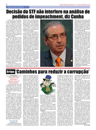 8 JORNAL BOM DIA ACONTECE - 01 a 15 DE OUTUBRO DE 2015
Opinião & Política
por Sérgio Moro
‘A questão mais
relevante é
indagar como sair
desse quadro’
A corrupção faz parte da
condição humana. Isso não
é um álibi, mas uma consta-
tação. Sempre haverá quem,
independentemente das cir-
cunstâncias, ceda à tentação
do crime.
Outro fenômeno é a cor-
rupção sistêmica, na qual
o pagamento de propina
torna-se regra nas transações
entre o público e o privado.
Isso não significa que todos
são corruptos ou que todas
as interações entre agentes
privados e públicos envolvam
sempre propina. Mas, na
corrupção sistêmica, o paga-
mento da propina, embora
não um imperativo absoluto,
torna-se um compromisso en-
dêmico, a regra do jogo, uma
obrigação consentida entre
os participantes, normalmen-
te refletida no pagamento de
percentuais fixos de comis-
sões sobre contratos públicos.
Os custos são
gigantescos
A economia perde eficiên-
cia. Além dos custos óbvios da
O  presidente da Câma-
ra dos Deputados, Eduardo
Cunha, respondeu ao minis-
tro Teori Zavaski e afirmou
que a decisão do Supremo
Tribunal Federal sobre pedi-
dos de impeachment contra
Dilma Rousseff não altera
suas obrigações na Casa, que
incluem acatar ou não os
textos que pedem a saída da
presidente da República do
Palácio do Planalto.
“Não vai interferir no tra-
balho. Ao meu papel, cabe
deferir ou indeferir. Este pa-
pel não está em questão. O
que está tratando ali é de rito
futuro. Tenho que pensar no
rito presente. A prerrogativa
da minha decisão é constitu-
cional”, disse o peemedebista
pouco depois de a mais alta
instância da Justiça brasileira
conceder liminar que impe-
de andamento de processos
de impeachment contra a
presidente da República na
Câmara. Zavaski pede mais
detalhes sobre os relatórios
finais dos processos antes
de serem despachados pelo
mandatário da Casa.
O plano de Cunha é des-
pachar todos os pedidos de
impeachment contra a presi-
Decisão do STF não interfere na análise de
pedidos de impeachment, diz Cunhadente já que a oposição deve
incluir no texto elaborado
pelos juristas Hélio Bicudo e
Miguel Reale Jr. informações
do Ministério Público Federal
e do Tribunal de Contas da
União (TCU) a respeito das
pedaladas fiscais do governo
Dilma no ano passado.
Os novos dados incluem a
abertura de um novo proces-
so para analisar operações do
governo federal que teriam
violado a Lei de Responsabili-
dade Fiscal deste ano, a partir
de demonstrativos contábeis
oficiais da Caixa Econômica,
do Banco do Brasil e do Banco
Nacional de Desenvolvimento
Econômico e Social (BNDES),
já encaminhados ao TCU. Os
outros pedidos de impeach-
ment devem ser despachados
ainda nesta terça-feira. 
“Eles [a oposição] farão
um aditamento [acréscimo no
texto] e, em função disso, vou
respeitar. Não deverei despa-
char hoje, mas o aditamento
pode acontecer a qualquer
momento”, explicou Cunha.
O presidente da Câmara
ressaltou ter seguido “estri-
tamente” a decisão adotada
durante o governo Fernando
Henrique Cardoso, quando o
então líder da Casa era o atual
vice-presidente da República,
Michel Temer. Quando houve
pedido de impeachment, apre-
sentado pelo PT com relação
ao então presidente, Temer in-
deferiu o pedido e, por decisão
em plenário, sua decisão aca-
bou sendo confirmada.
O  deputado Mendonça
Filho (DEM-PE) adiantou que
está mobilizando a assessoria
jurídica das legendas para
que analisem uma saída para
a questão, mas ainda vão bus-
car mais informações sobre
os efeitos da decisão do STF.
Ele reafirmou a posição dos
partidos que defendem, na
hipótese de indeferimento
feito por Cunha, que o ple-
nário da Câmara, por maioria
de votos, derrube a decisão.
“Evidente que a posição
dos partidos é no sentido de
que o próprio presidente da
Câmara defira o pedido de
impeachment, ainda mais
que estamos adicionando
ilegalidades praticadas du-
rante o exercício de 2015, com
extensão das ilegalidades que
reforçam o impedimento da
presidenta Dilma”, afirmou
o parlamentar da oposição.
Fonte: Portal IG
Artigo: ‘Caminhos para reduzir a corrupção’propina, normalmente inse-
ridos nos contratos públicos,
perde-se a racionalidade na
gestão pública, pois a apro-
priação dos valores passa a
guiar as decisões do admi-
nistrador público, não mais
tendo apenas por objetivo a
ótima alocação dos recursos
públicos. Talvez seja ela a
real motivação para investi-
mentos públicos que parecem
fazer pouco sentido à luz da
racionalidade econômica ou
para a extraordinária eleva-
ção do tempo e dos custos
necessários para ultimação de
qualquer obra pública.
Mais do que isso, gera a
progressiva perda de confian-
ça da população no estado do
direito, na aplicação geral e
imparcial da lei e na própria
democracia. A ideia básica da
democracia em um estado de
direito é a de que todos são
iguais e livres perante a lei e
que, como consequência, as
regras legais serão aplicadas
a todos, governantes e gover-
nados, independentemente
de renda ou estrato social.
Se as regras não valem para
todos, se há aqueles acima
das regras ou aqueles que
podem trapacear para obter
vantagens no domínio eco-
nômico ou político, mina-se a
crença de que vivemos em um
governo de leis e não de ho-
mens. O desprezo dissemina-
do à lei é ainda um convite à
desobediência, pois, se parte
não segue as regras e obtém
vantagens, não há motivação
para os demais segui-las.
Pior de tudo, a corrupção
sistêmica impacta o senti-
mento de autoestima de um
povo. Um povo inteiro que
paga propina é um povo sem
dignidade.
Pode-se perquirir quando
o problema começou, mas
a questão mais relevante é
indagar como sair desse qua-
dro. Há uma tendência de
responsabilização exclusiva
do poder público, como se a
corrupção envolvesse apenas
quem recebe e não quem
paga. A iniciativa privada
tem um papel relevante no
combate à corrupção. Cite-se
o empresário italiano Libero
Grassi. Em ato heroico, no
começo da década de 90 na
Sicília, denunciou publica-
mente a extorsão mafiosa,
recusando-se a pagar propi-
na. Ficou isolado e pagou com
a vida, mas seu exemplo fez
florescer associações como
o Addiopizzo, que reúne
atualmente centenas de em-
presários palermitanos que se
recusam a ceder à extorsão.
Não se pretende que em-
presários daqui paguem tão
alto preço para tornarem-se
exemplos, mas, por vezes,
poderão se surpreender como
a negativa e a comunicação
às autoridades de prevenção,
que podem mostrar-se efica-
zes. Mas o poder público tem
igualmente um papel rele-
vante. As regras de prevenção
e repressão à corrupção já
existem. É preciso vontade
para torná-las efetivas. Se
a Justiça criminal tratasse a
corrupção com um terço da
severidade com que lida com
o tráfico de drogas, já haveria
uma grande diferença. Em
parte, a inefetividade geral
da lei contra a corrupção e
contra figuras poderosas é um
problema de interpretação
e não de falta de regras. O
exemplo do Supremo Tribu-
nal Federal no julgamento da
Ação Penal 470 deve ser um
farol a ser considerado por
todos os juízes.
Dizer que as regras exis-
tem não significa que não é
preciso melhorá-las. O que
mais assusta, em um quadro
de naturalização da propina,
é a inércia de iniciativas para
a alteração das regras legais
que geram as brechas para
a impunidade. O processo
penal deve servir para absol-
ver o inocente, mas também
para condenar o culpado e,
quando isso ocorrer, para
efetivamente puni-lo, inde-
pendentemente do quanto
seja poderoso.
Não é o que ocorre, em
regra, nos processos judiciais
brasileiros. Reclama-se, é cer-
to, de um excesso de punição
diante de uma população
carcerária significativa, mas
os números não devem iludir,
pois não estão lá os crimino-
sos poderosos. Para estes, o
sistema de Justiça criminal é
extremamente ineficiente. A
investigação é difícil, é certo,
para estes crimes, mas o mais
grave são os labirintos arca-
nos de um processo judicial
que, a pretexto de neutra-
lidade, gera morosidade,
prescrição e impunidade.
Fonte: O globo
 