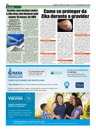 12 JORNAL ACONTECE AGORA - 01 A 15 DE FEVEREIRO DE 2016
Saúde
Organização
identificou 15
companhias que
trabalham no
desenvolvimento
de uma vacina
para o zika vírus
A Organização Mundial
de Saúde (OMS) informou
que uma vacina para o zika
vírus, que pode estar relacio-
nado com casos de microcefa-
lia e problemas neurológicas,
não vai estar disponível para
ensaios clínicos antes dos
próximos 18 meses.
“Apesar do cenário enco-
Como o Zika vírus está rela-
cionado ao aumento dos casos
de microcefalia, sua prevenção
é ainda mais importante para
as mulheres que estão tentando
engravidar e para as que já estão
grávidas. Assim, para evitar esse
vírus é preciso tomar medidas
que impeçam a proliferação do
mosquito Aedes aegypt, que são
as mesmas utilizadas para pre-
venir a dengue e usar repelente
diariamente para se proteger.
Veja o que pode fazer para
prevenir o Zika vírus.
1. Usar repelente
Usar repelente ajuda a man-
ter o mosquito longe, evitando
picadas, mas é importante lem-
brar que o produto deve ser rea-
plicado a cada 6 horas para que
seu efeito seja mantido e deve
conter uma substância chama-
da DEET.
2. Evitar água parada
É essencial evitar o acúmu-
lo de água parada para prevenir
a reprodução do mosquito da
dengue e do zika vírus, pois ele
precisa de água para colocar seu
ovos e produzir as larvas.
Assim, deve-se retirar entu-
Como se proteger da
Zika durante a gravidez
lhos do quintal ou de terrenos
vizinhos abandonados, virar
garrafas vazias e baldes para
baixo, limpar calhas e canos de
2 a 3 vezes por semana, cobrir
caixas d’água e piscinas e var-
rer a água parada acumulada
no quintal ou na rua. Um outro
cuidado importante é manter
tudo sempre muito bem lim-
po, lavando com água e sabão,
porque os ovos do Aedes podem
resistir por 1 ano num local
seco, somente à espera de uma
quantidade mínima de água,
como encontrada na tampinha
de uma garrafa, para poder ini-
ciar sua transformação em lava
e mosquito.
3. Areia nos vasos
Vasos de plantas acumulam
água e são ótimos locais para o
mosquito se desenvolver. As-
sim, deve-se colocar terra nos
pratos que ficam embaixo dos
vasos, pois ela manterá a umi-
dade para a planta e evitará a
reprodução do mosquito. Além
das plantas, também é preciso
lavar diariamente os recipientes
de comida de animais domésti-
cos, que normalmente ficam no
quintal e acumulam água.
4. Telas em portas e janelas
Colocar telas em portas e ja-
nelas é importante para impedir
a entrada do mosquito em casa,
evitando que ele se multiplique
no lixo da cozinha, em vasos de
plantas ou em poças de água no
banheiro, por exemplo. No en-
tanto, é importante lembrar que
essa medida apenas ajuda a lu-
tar contra o mosquito, não ser-
vindo como única medida para
prevenir o Zika vírus.
5. Usar camisinha
Se o seu parceiro apresen-
tar os sintomas de Zika é reco-
mendado usar preservativo em
todas as relações sexuais porque
o vírus também está presente no
sêmen e pode contaminar a mu-
lher dessa maneira.
Ensaios com vacinas contra
o zika vírus vão demorar pelo
menos 18 meses, diz OMS
rajador, as vacinas vão demorar
pelo menos 18 meses para po-
derem estar prontas para um
ensaio [clínico] em larga esca-
la”, disse Marie-Paule Kieny,
vice-diretora da OMS encarre-
gada do departamento de Siste-
mas de Saúde e Inovação.
A vice-diretora acrescen-
tou ainda que a organização
identificou 15 companhias que
trabalham no desenvolvi-
mento de uma vacina para
o zika.
A Organização Mundial
de Saúde declarou, no início
de  fevereiro, emergência de
saúde internacional devido
à possível relação entre os
casos de microcefalia em
recém-nascidos registrados
no Brasil com o zika vírus,
apesar de declarar que esta
ligação ainda não foi prova-
da cientificamente.
Transmitido pela picada
de mosquitos Aedes aegypti, o
Brasil é o País mais atingido no
mundo pela epidemia de zika,
com 1,5 milhão de doentes e
três mortes confirmadas, se-
guido da Colômbia (22,6 mil
casos).
 