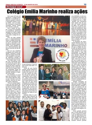 10JORNAL BOM DIA ACONTECE - 17 DE AGOSTO DE 2015
Destaque Local
Com quase 28 anos de
existência, o colégio Emilia
Marinho é considerado re-
ferência quando o assunto
é educação infantil e ensi-
no médio. Com um traba-
lho incansável, a escola de
recreação infantil Emilia
tem crescido a cada dia.
Com o passar do tem-
po, o ensino de qualidade
e competência ganharam
destaque em toda a região
e também nos bairros vizi-
nhos onde o colégio foi ins-
talado.
Com um lado voltado
para o comprometimento
social, o colégio Emilia Ma-
rinho tem contribuído não
só para a educação e for-
mação de crianças e adoles-
centes, como também pa-
ra o desenvolvimento dos
bairros carentes de São Mi-
guel.
Sem ter seus trabalhos
divulgados até mesmo por
opção, a diretora e funda-
dora do Colégio Emilia Ma-
rinho também é uma gran-
de referência quando se
trata de ajudar ao próximo.
Com base nisto, o colé-
gio tem contribuído para
o sustento de muitas famí-
lias carentes.Todo o mês a
escola tem tido a responsa-
bilidade de doar cestas bá-
sicas, kits de roupas infan-
tis, brinquedos, ajuda em
transportes para ONGs, tra-
tamento dentário e diver-
sas outras ações.
Em entrevista ao jornal
Bom Dia Acontece, a dire-
tora Emilia Marinho expli-
ca que intenção nunca foi
mostrar, mas sim ter atitu-
de e fazer a diferença.
“Procuro sempre seguir:
o que sua mão direita faz,
a esquerda não deve saber.
Eu nasci num berço cristão.
Meus pais sempre lidaram
com obras, e minha mãe
sempre repartiu o que ti-
nha em casa e dizia: ‘fazeis
com o próximo como gos-
taria que fizessem por vo-
cê’. Então desde pequenas
fomos instruídas a compar-
tilhar com o próximo aqui-
lo que tínhamos. E levo isto
para minha vida toda”, ex-
plica ela.
Vinda de uma família
simples, porém tradicional,
Emilia Marinho se diz uma
mulher de muita fé e afir-
ma que aquilo que Deus
lhe dá ela faz questão de
compartilhar com o próxi-
mo. “Aqui na escola ajudar
ao próximo como a ti mes-
mo é nossa filosofia. Eu não
faço mais do que minha
obrigação em retribuir com
os que precisam aquilo que
Deus me dá. Eu sou mui-
to feliz desta maneira em
compartilhar. Sou uma mu-
lher de fé, movida pela fé e
não desisto nunca, Deus me
fortalece em todos os mo-
mentos”.
Exemplo disto é o pre-
sidente Jorge Eduardo da
ONG Vida Nova, que cuida
de pessoas portadoras do
Colégio Emilia Marinho realiza ações
vírus HIV/AIDS e se diz mui-
to satisfeito e honrado com
a parceria que há 14 anos
o colégio faz com a ONG.
“Sempre que precisamos
fazer algum tipo de exa-
mes em nossos membros
da ONG a tia Emilia con-
tribui com a ajuda nas des-
pesas do combustível. Aqui
temos um grande apoio do
colégio, eles estão sempre
prontos a nos ajudar e isto
é muito importante. O la-
do mais bonito disto tudo é
que a tia Emilia ajuda sem
querer aparecer, isto é, faz
com o coração, sem querer
nada em troca”.
A moradora da comu-
nidade Natasha Carla Silva
chega a se emocionar em
depoimento para o jornal e
diz que o colégio vai mui-
to além de apenas ensinar,
“faz muitos anos que o co-
légio contribui com nossa
comunidade. A cada mês
distribuímos cestas básicas
para famílias carentes da
comunidade que fica loca-
lizada no entorno do co-
légio. Tudo isto só é possí-
vel com a ajuda que o co-
légio dá para as famílias. A
instituição Emilia Marinho
vai muito além de apenas
educar e formar crianças e
adolescentes, eles têm to-
do um trabalho de respon-
sabilidade social voltado
para aqueles que mais pre-
cisam. É um trabalho lindo,
porque eles ajudam pais e
crianças que nem ao menos
estudam aqui na entidade.
Isto é prova de comprome-
timento e solidariedade pa-
ra com o próximo”.
Sempre pensando no
bem estar e qualidade de
vida das crianças, o Colégio
Emilia Marinho também a
cada ano distribui kits de
roupas e brinquedos para
toda a criançada. Segundo
a moradora Gilda Souza, a
tia Emilia garante um final
de ano mais alegre para di-
versas famílias. “A tia Emi-
lia é como se fosse um anjo
enviado por Deus, todo na-
tal ela envia uma cesta de
brinquedos e roupas para
as crianças de nosso bairro.
Nunca temos ajuda de nin-
guém quando pedimos al-
go. Sempre foi o colégio e
a tia Emilia que fazem nos-
sos natais mais alegres a ca-
da ano”.
Outra grande parceria
que o Emilia Marinho tem
é com o grupo de recupe-
ração de dependentes quí-
micos da igreja Alcance Vi-
tória. Hígida, Cida e Paulo
são membros da igreja e
também fizeram questão
 