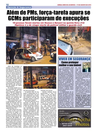 12 JORNAL BOM DIA ACONTECE - 17 DE AGOSTO DE 2015
Opinião & Segurança
VIVER EM SEGURANÇA
Além de investigar se
policiais militares estão en-
volvidos nos ataques a tiros
que deixaram 18 mortos e
seis feridos em Osasco e Ba-
rueri, na última quinta-fei-
ra (13), a força-tarefa cria-
da pelo governo de São
Paulo para tentar identifi-
car os autores da onda das
execuções também apura
a suspeita de que guardas
civis municipais possam ter
participado dos assassina-
tos nas cidades da região
metropolitana.
Os crimes podem ter si-
do cometidos por policiais
militares e guardas civis
para vingarem, respectiva-
mente, os assassinatos do
cabo Avenilson Pereira de
Oliveira, de 42 anos, e do
guarda civil Jefferson Ro-
drigues da Silva, de 40.
“Nós continuamos com
a possibilidade de partici-
pação da Guarda Civil em
virtude do latrocínio do
guarda”, disse o secretário
Alexandre de Moraes nesta
segunda-feira (13).
O cabo Oliveira foi mor-
to a tiros, no dia 7, por dois
criminosos ao reagir a as-
salto a um posto de com-
bustíveis em Osasco. Ele era
da Força-Tática do 42º Ba-
talhão da PM (BPM), res-
ponsável pela segurança na
região, mas estava sem far-
da. A dupla usou a própria
arma do policial para mata-
-lo e fugiu. O DHPP já iden-
tificou os suspeitos. A Justi-
ça decretou a prisão deles,
A criminalidade atual
exige dos usuários de imó-
veis, residenciais, indus-
triais ou comerciais, cuida-
do especial em adotar me-
didas de proteção realmen-
te eficientes. A blindagem
arquitetônica tem sido bas-
tante procurada pois agre-
ga ao imóvel proteção ba-
lística com a aplicação de
materiais resistentes em
portas, janelas e a própria
alvenaria das paredes. Tem
prazo de validade indeter-
minado e apenas requer
como manutenção a even-
tual limpeza.
A implantação de sis-
temas de câmeras de vigi-
lância também aumenta
o grau de segurança, des-
de que executada por em-
presa especializada e com
equipamentos de reco-
nhecida qualidade. Na re-
sidência, o morador pode
incluir tais defesas e ado-
tar hábitos seguros. Nos
demais casos, um agente
Como proteger
melhor o seu imóvel
de segu-
rança pri-
vada po-
de cuidar
desta tarefa inclusive para
as ações de pronta respos-
ta e acionar os órgãos de
segurança pública em ca-
sos de perigo.
Essas medidas são in-
vestimentos e não gastos
já que conseguem mitigar
riscos podendo salvaguar-
dar vidas e patrimônio.
Logicamente, um bom
projeto feito por um con-
sultor em segurança é in-
dispensável para customi-
zar a solução e dificultar
as ações criminosas.
*Emanuel de Aquino Lopes
é Coronel da Reserva da Po-
licia Militar, Mestre em Ciên-
cias Policiais de Segurança e
Ordem Pública, especializado
em Direitos Humanos pela
Fundação Getúlio Vargas,
membro do Núcleo de Proje-
tos Estratégicos – ISAE Ama-
zônia e do Luxembourg Brasil
Business Council.
Além de PMs, força-tarefa apura se
GCMs participaram de execuções
18 pessoas foram mortas em Osasco e Barueri na quinta-feira (13)
Hipótese é a de vingar morte de policial militar e guarda civil.
que são procurados.
O guarda Silva foi ba-
leado e assassinado na úl-
tima quarta-feira (12) por
três assaltantes que tenta-
ram roubá-lo num bar. Ele
também estaria à paisana.
Os criminosos fugiram.
Na noite seguinte ao as-
sassinato do guarda, co-
meçaram as ondas de exe-
cuções em Osasco e Barue-
ri. Ao menos dez homens
não identificados, usando
máscaras, divididos em três
grupos, participaram dos
dez ataques entre as cida-
des, num espaço de 20 qui-
lômetros, em cerca de duas
horas e 20 minutos.
A equipe de reporta-
gem não conseguiu conta-
to com a Guarda Civil Mu-
nicipal (GCM) dos municí-
pios que foram alvos dos
atentados para comentar
sobre a suspeita de que
guardas possam estar en-
volvidos nas mortes.
Quinze pessoas foram
assassinadas a tiros em
Osasco, e três em Barue-
ri. Os crimes foram filma-
dos por câmeras de segu-
rança. As gravações estão
sendo analisadas pela for-
ça-tarefa para tentar iden-
tificar os criminosos. Até
a publicação desta maté-
ria  não havia informa-
ções sobre prisões de sus-
peitos pelas execuções.
As suspeitas sobre os execu-
tores também recaem nos
PMs e GCMs porque os as-
sassinatos seguiram um pa-
drão: homens encapuzados
em carros e em motos des-
ciam dos veículos perto de
bares, enfileravam as pes-
soas de frente para as pa-
redes, perguntavam a elas
quem já havia tido ficha
criminal e atiravam. Seis
dos 18 mortos tinham pas-
sagens pela polícia.
 