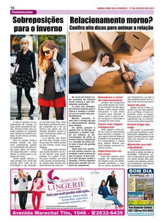 16 JORNAL BOM DIA ACONTECE - 17 DE AGOSTO DE 2015
Feminíssima
A dica é apostar na so-
breposição de roupas, ou
seja, várias camadas de rou-
pas. Porque andar com ca-
sacão pesado ou moletom
nem sempre é a melhor pe-
dida, muito menos na hora
de trabalhar.
Para se manter linda e
estilosa mesmo nos dias
mais congelantes, aposte
na combinação de peça so-
bre peça. Quer um exem-
plo: Segunda pele + camisa
xadrez + camisa jeans + ja-
queta de couro.
Outra opção bacana é
usar vestido, sim! Você não
precisa abrir mão da fe-
minilidade e da delicade-
No início da relação tu-
do acontece de maneira
muito intensa e com sen-
timentos exaltados.
O casal, por exemplo,
faz diversos planos para o
futuro e começa a conhe-
cer um ao outro mais pro-
fundamente.
Muitos, inclusive, fi-
cam com a certeza de que
o relacionamento durará
para sempre.
Os meses passam e
aquele frio na barriga ao
encontrar a mulher ama-
da vai embora, as de-
monstrações de afeto se
tornam menos frequentes
e a vontade de estar jun-
to nem é mais tão grande
como antes.
Saiba que isso aconte-
ce com muitos casais e, na
verdade, é mais comum do
que se pensa. A boa notí-
cia é que dá para mudar a
situação. Confira algumas
dicas para sacudir seu na-
moro ou casamento.
Sobreposições
para o inverno
za nos dias mais frios. Uma
boa blusa justinha de man-
ga comprida lisa e de cor
neutra por baixo de um
vestido também neutro e
mais fechadinho pode ser
uma boa solução.
E as pernas não ficam
de fora não! Invista numa
meia-calça de malha grossa
ou até mesmo numa calça
legging.
Uma peça super bacana
que ajuda bastante na ho-
ra de montar uma sobre-
posição é o colete. É óti-
ma para finalizar um look
e dar aquela incrementada.
Se inspire para montar seu
look estiloso de inverno!
Relacionamento morno?
Confira oito dicas para animar a relação
Relembrem o início
do relacionamento
Lembra dos programas
que vocês faziam no come-
ço da relação? Se eles agra-
davam antes, talvez ainda
funcionem. É uma ótima
maneira para recordar o
modo como o casal se sen-
tia na época e reacender a
vontade de estar junto.
Façam uma viagem
inesquecível
Uma viagem a dois po-
de ser o que o casal precisa
para reanimar a relação. Ti-
rem alguns dias de folga do
trabalho e de qualquer ou-
tro compromisso e viajem
para aquele destino que
vocês sempre quiseram co-
nhecer juntos.
Experimentem coi-
sas novas
Uma das maiores recla-
mações em relacionamen-
tos longos é que, em deter-
minado momento, o sexo
cai na rotina, acontece me-
nos frequências e já não é
tão excitante assim. Se for o
caso, está na hora de inovar.
Saiam de casa
Apesar de ser muito cô-
modo ficar em casa assistin-
do a um filme, é muito im-
portante variar os progra-
mas para que o namoro ou
casamento não se transfor-
me em uma rotina maçante.
Evitem brigar por
nada
Esta regra é primordial
e vale para qualquer casal.
Discussões desgastam a re-
lação e podem piorar ainda
mais um namoro ou casa-
mento morno.
Mantenha sua indi-
vidualidade
É comum querer fazer tu-
do junto e deixar de lado as
atividades individuais, po-
rém, é importante que cada
um tenha tempo livre para
cumprir seus deveres, pensar
nos problemas e até mesmo
dar saudade do outro.
Para Anunciar Contate:
2031-2364ou2513-0928
raleste@gmail.com.br
 