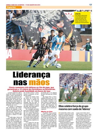 17JORNAL BOM DIA ACONTECE - 17 DE AGOSTO DE 2015
DIÁRIO DE S. PAULO - SEGUNDA-FEIRA / 17 DE AGOSTO DE 201514
esportes BRASILEIRÃO / AVAÍ X CORINTHIANS
Liderança
nas mãosCássio comemora três defesas no fim do jogo, que garantiram a 12a- vitória
do Corinthians no Brasileirão. Goleiro pede humildade em busca da taça
JamiraFurlani/Avaí
Eliascelebraforçadogrupo
mesmocomsaídade‘líderes’
o grupo, não há titulo, não há
nada”, declarou o camisa 7, após
a vitória na Ressacada, por 2 a 1.
O corintiano se referia às saí-
das dos atacantes Guerrero e
Emerson Sheik, hoje no Flamen-
go, do lateral-esquerdo Fábio
Santos, que está no México, e do
volante Petros, que se transferiu
para o Betis, da Espanha. A crise
financeira do clube foi apontada
como motivo para as baixas.
n O volante Elias credita à união
do elenco o motivo para o Corin-
thians ter alcançado a liderança
do Brasileirão e ter se consagra-
do campeão do primeiro turno,
mesmo após perder jogadores
importantes no esquema.
“A força do grupo (é a explica-
çõ). Perdemos grandes jogado-
res, nossos líderes, e, ainda
assim, conseguimos repor em
campo. É a força do grupo. Sem
O goleiro Cássio (de costas) no gol do Avaí: única bola que ele não pegou
AndersonF.M.Pinheiro/MafaldaPress/GazetaPress
APOIO FIEL
Com Fagner observando,
o meia Jadson persegue
o atacante André Lima,
autor do gol do Avaí. Ao
fundo, a torcida do Timão
mostra que estava presente
Luciano pode ter sido o
nomedavitóriacorintiana
sobre o Avaí, marcando os dois
gols da virada do campeão do
primeiro turno na Ressacada,
emSantaCatarina.Mas,senão
fossem as defesas do goleiro
Cássio,oresultadofinalpoderia
serdiferentedo2a1.
O camisa 12 bloqueou três
tentativas dos catarinenses de
empatar a partida nos últimos
lances. As intervenções foram
providenciais.Eelefestejoupor
garantiravitóriaealiderança.
“A cada jogo, temos de ir
bem. Quando eu não joguei, o
Walter foi bem. Temos de ter
humildadeparabuscarosnos-
sos objetivos no campeonato e
fazer um algo a mais em cada
umdosjogos.Fizdefesasboas,
o Luciano fez os gols e todo
mundocorreu”,comemorouo
arqueiro,nasaídadocampo.
Cássio se lembra bem de co-
mo foi o lance em que salvou a
equipedoqueseriaumempate
amargoforadecasa.Ochutedo
zagueiroJéciteriacomodestino
o fundo da rede, não fosse pela
incrívelaçãodogoleiro.
“Eu consegui perceber que
ela(abola)foisaindodemime
consegui defender no último
momento,darumtapa eevitar
ogol.Useiaminhaenvergadura
eaminhaalturaparasaltarefa-
zerumagrandedefesa”,contou
ogoleirocorintiano.
E a tarde foi de bastante tra-
balho para Cássio. Ele teve de
intervir outras duas vezes no
primeirotempo,quandootime
jáperdiapor1a0,depoisdogol
marcadoporAndréLima.
Na etapa final, a intensidade
continuou. Viu o volante Tinga
carimbaratrave.Depois,preci-
souirnoaltoepararocabeceio
feito pelo zagueiro Antonio
Carlos. Na sequência do lance,
Cássio não deixou a redonda
nemotriunfoescaparem.
MÉRITO AO TIME/ O goleiro fi-
cousatisfeitocomaatuaçãono
jogo, mas comemorou, mes-
mo,a12a
- vitórianonacional.
“Depois, vou ver com calma
(a defesa), mas consegui con-
tribuir para o time não tomar
um gol e sair vitorioso. Estou
mais feliz pelo fato de a equipe
ter conseguido a vitória e se
mantidoemprimeiro.”,disse.
Esportes
Luciano pode ter sido o
nome da vitória corintiana
sobre o Avaí, marcando os
dois gols da virada do cam-
peão do primeiro turno na
Ressacada, em Santa Cata-
rina. Mas, se não fossem as
defesas do goleiro Cássio, o
resultado final poderia ser
diferente do 2 a 1.
O camisa 12 bloqueou
três tentativas dos catari-
nenses de empatar a par-
tida nos últimos lances. As
intervenções foram provi-
denciais. E ele festejou por
garantir a vitória e a lide-
rança.
“A cada jogo, temos de
ir bem. Quando eu não jo-
guei, o Walter foi bem. Te-
mos de ter humildade pa-
ra buscar os nossos objeti-
vos no campeonato e fazer
um algo a mais em cada um
dos jogos. Fiz defesas boas,
o Luciano fez os gols e to-
Liderança
nas mãos
do mundo correu”, come-
morou o arqueiro, na saí-
da do campo.
Cássio se lembra bem
de como foi o lance em
que salvou a equipe do
que seria um empate
amargo fora de casa. O
chute do zagueiro Jéci te-
ria como destino o fundo
da rede, não fosse pela in-
crível ação do goleiro.
“Eu consegui perceber
que ela (a bola) foi saindo
de mim e consegui defen-
der no último momento,
dar um tapa e evitar o gol.
Usei a minha envergadura
e a minha altura para sal-
tar e fazer uma grande de-
fesa”, contou o goleiro co-
rintiano.
E a tarde foi de bas-
tante trabalho para Cás-
sio. Ele teve de intervir ou-
tras duas vezes no primei-
ro tempo, quando o time
já perdia por 1 a 0, depois
do gol marcado por André
Lima.
Na etapa final, a inten-
sidade continuou. Viu o vo-
lante Tinga carimbar a tra-
ve. Depois, precisou ir no
alto e parar o cabeceio fei-
to pelo zagueiro Antonio
Carlos. Na sequência do
lance, Cássio não deixou a
redonda nem o triunfo es-
caparem.
Mérito ao time
O goleiro ficou satisfei-
to com a atuação no jogo,
mas comemorou, mesmo, a
12 vitória no nacional. “De-
pois, vou ver com calma (a
defesa), mas consegui con-
tribuir para o time não to-
mar um gol e sair vitorioso.
Estou mais feliz pelo fato
de a equipe ter conseguido
a vitória e se mantido em
primeiro.”, disse.
Cássio comemora três defesas no fim do jogo, que
garantiram a 12 vitória do Corinthians no Brasileirão.
Goleiro pede humildade em busca da taça
DIÁRIO DE S. PAULO - SEGUNDA-FEIRA / 17 DE AGOSTO DE 201514
esportes BRASILEIRÃO / AVAÍ X CORINTHIANS
Liderança
nas mãosCássio comemora três defesas no fim do jogo, que garantiram a 12a- vitória
do Corinthians no Brasileirão. Goleiro pede humildade em busca da taça
JamiraFurlani/Avaí
Eliascelebraforçadogrupo
mesmocomsaídade‘líderes’
o grupo, não há titulo, não há
nada”, declarou o camisa 7, após
a vitória na Ressacada, por 2 a 1.
O corintiano se referia às saí-
das dos atacantes Guerrero e
Emerson Sheik, hoje no Flamen-
go, do lateral-esquerdo Fábio
Santos, que está no México, e do
volante Petros, que se transferiu
para o Betis, da Espanha. A crise
financeira do clube foi apontada
como motivo para as baixas.
n O volante Elias credita à união
do elenco o motivo para o Corin-
thians ter alcançado a liderança
do Brasileirão e ter se consagra-
do campeão do primeiro turno,
mesmo após perder jogadores
importantes no esquema.
“A força do grupo (é a explica-
çõ). Perdemos grandes jogado-
res, nossos líderes, e, ainda
assim, conseguimos repor em
campo. É a força do grupo. Sem
O goleiro Cássio (de costas) no gol do Avaí: única bola que ele não pegou
AndersonF.M.Pinheiro/MafaldaPress/GazetaPress
APOIO FIEL
Com Fagner observando,
o meia Jadson persegue
o atacante André Lima,
autor do gol do Avaí. Ao
fundo, a torcida do Timão
mostra que estava presente
Luciano pode ter sido o
nomedavitóriacorintiana
sobre o Avaí, marcando os dois
gols da virada do campeão do
primeiro turno na Ressacada,
emSantaCatarina.Mas,senão
fossem as defesas do goleiro
Cássio,oresultadofinalpoderia
serdiferentedo2a1.
O camisa 12 bloqueou três
tentativas dos catarinenses de
empatar a partida nos últimos
lances. As intervenções foram
providenciais.Eelefestejoupor
garantiravitóriaealiderança.
“A cada jogo, temos de ir
bem. Quando eu não joguei, o
Walter foi bem. Temos de ter
humildadeparabuscarosnos-
sos objetivos no campeonato e
fazer um algo a mais em cada
umdosjogos.Fizdefesasboas,
o Luciano fez os gols e todo
mundocorreu”,comemorouo
arqueiro,nasaídadocampo.
Cássio se lembra bem de co-
mo foi o lance em que salvou a
equipedoqueseriaumempate
amargoforadecasa.Ochutedo
zagueiroJéciteriacomodestino
o fundo da rede, não fosse pela
incrívelaçãodogoleiro.
“Eu consegui perceber que
ela(abola)foisaindodemime
consegui defender no último
momento,darumtapa eevitar
ogol.Useiaminhaenvergadura
eaminhaalturaparasaltarefa-
zerumagrandedefesa”,contou
ogoleirocorintiano.
E a tarde foi de bastante tra-
balho para Cássio. Ele teve de
intervir outras duas vezes no
primeirotempo,quandootime
jáperdiapor1a0,depoisdogol
marcadoporAndréLima.
Na etapa final, a intensidade
continuou. Viu o volante Tinga
carimbaratrave.Depois,preci-
souirnoaltoepararocabeceio
feito pelo zagueiro Antonio
Carlos. Na sequência do lance,
Cássio não deixou a redonda
nemotriunfoescaparem.
MÉRITO AO TIME/ O goleiro fi-
cousatisfeitocomaatuaçãono
jogo, mas comemorou, mes-
mo,a12a
- vitórianonacional.
“Depois, vou ver com calma
(a defesa), mas consegui con-
tribuir para o time não tomar
um gol e sair vitorioso. Estou
mais feliz pelo fato de a equipe
ter conseguido a vitória e se
mantidoemprimeiro.”,disse.
 