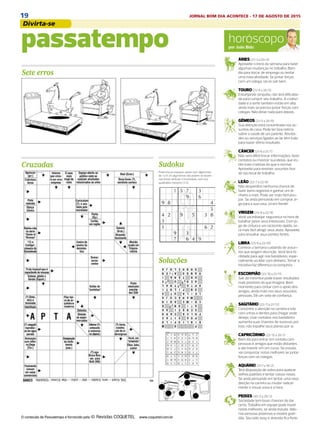 19 JORNAL BOM DIA ACONTECE - 17 DE AGOSTO DE 2015
Divirta-se DIÁRIO DE S. PAULO - SEGUNDA-FEIRA / 17 DE AGOSTO DE 201528
horóscopopor João Bidu
ÁRIES (21/3 a 20/4)
Aproveite o início da semana para fazer
algumas mudanças no trabalho. Bom
dia para trocar de emprego ou tentar
uma nova atividade. Se juntar forças
com um colega, vai se sair bem.
TOURO (21/4 a 20/5)
Esbanjando simpatia, não terá dificulda-
de para cumprir seu trabalho. A criativi-
dade e a sorte também estão em alta,
ainda mais se precisa juntar forças com
colegas. Não deixe nada para depois.
GÊMEOS (21/5 a 20/6)
Sua atenção está concentrada nos as-
suntos de casa. Pode ter boa notícia
sobre a saúde de um parente. Ativida-
des ou serviços ligados ao lar têm tudo
para trazer ótimo resultado.
CÂNCER (21/6 a 21/7)
Não será difícil trocar informações, fazer
contatos ou mostrar sua ideias, que es-
tão mais criativas do que o normal.
Aproveite para resolver assuntos fora
do seu local de trabalho.
LEÃO (22/7 a 22/8)
Não desperdice nenhuma chance de
fazer bons negócios e ganhar um di-
nheiro a mais. Pode ser mais fácil pou-
par. Se anda pensando em comprar al-
go para a sua casa, vá em frente!
VIRGEM (23/8 a 22/9)
Você vai esbanjar segurança na hora de
batalhar pelos seus interesses. Com jo-
go de cintura e um raciocínio rápido, se-
rá mais fácil atingir seus alvos. Aproveite
para ressaltar seus pontos fortes.
LIBRA (23/9 a 22/10)
Comece a semana cuidando de assun-
tos que exigem discrição. Você terá fa-
cilidade para agir nos bastidores, espe-
cialmente ao lidar com dinheiro. Tomar a
iniciativa faz diferença na conquista.
ESCORPIÃO (23/10 a 21/11)
Sair da mesmice pode trazer resultados
mais positivos do que imagina. Bom
momento para contar com o apoio dos
amigos, ainda mais nos seus assuntos
pessoais. Dê um voto de confiança.
SAGITÁRIO (22/11 a 21/12)
Concentre a atenção na carreira e lute
com unhas e dentes para chegar onde
deseja. Usar contatos nos bastidores
aumenta suas chances de sucesso, por
isso, não espalhe seus planos por aí.
CAPRICÓRNIO (22/12 a 20/1)
Bom dia para entrar em contato com
pessoas e amigos que estão distantes
e até investir em um curso. Se estuda,
vai conquistar notas melhores se juntar
forças com os colegas.
AQUÁRIO (21/1 a 19/2)
Terá disposição de sobra para quebrar
velhos padrões e tentar coisas novas.
Se anda pensando em tentar uma nova
direção na carreira ou mudar radical-
mente o visual, essa é a hora.
PEIXES (20/2 a 20/3)
Sociedade tem boas chances de dar
certo. Trabalho em equipe pode trazer
notas melhores, se ainda estuda. Valo-
rize pessoas próximas e mostre grati-
dão. Seu lado sexy e atrevido fica forte.
Cruzadas
passatempo
Soluções
Sete erros
Sudoku
O conteúdo de Passatempo é fornecido pela www.coquetel.com.br
Preencha os espaços vazios com algarismos
de 1 a 9. Os algarismos não podem se repetir
nas linhas verticais e horizontais, nem nos
quadrados menores (3.3).
 