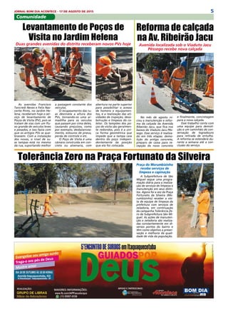 5JORNAL BOM DIA ACONTECE - 17 DE AGOSTO DE 2015
Comunidade
As avenidas Francisco
Tancredi Neves e Felix Nas-
cente Pinto, no Jardim He-
lena, receberam hoje o ser-
viço de levantamento de
Poços de Visita (PV), pois se
tratam de vias com um flu-
xo grande de veículos leves
e pesados, e isso fazia com
que os antigos PVs se que-
brassem. Com a instalação
dos novos, o nível de su-
as tampas está no mesmo
da rua, suportando melhor
No mês de agosto ni-
ciou a manutenção e refor-
ma da calçada da Avenida
Ribeirão Jacu, que fica nos
baixos do Viaduto Jacu Pês-
sego. Esse serviço é realiza-
do em três etapas: demo-
lição do antigo concreto,
preparo de caixa para re-
cepção do novo concreto
Levantamento de Poços de
Visita no Jardim Helena
Duas grandes avenidas do distrito receberam novos PVs hoje
a passagem constante dos
veículos.
O recapeamento das ru-
as desnivela a altura dos
PVs, tornando-os uma ar-
madilha para os veículos
que passam por cima deles,
causando prejuízos, como
por exemplo, desbalancea-
mento, estouros de pneus,
perda de controle e etc.
O Poço de Visita é uma
câmara construída em con-
creto ou alvenaria, com
abertura na parte superior
para possibilitar o acesso
de homens e equipamen-
tos, e a realização das ati-
vidades de inspeção, deso-
bstrução e limpeza do co-
letor. Os tampões dos po-
ços de visita são geralmen-
te redondos, pois é a úni-
ca forma geométrica que
impede que a tampa caia
dentro do poço indepen-
dentemente da posição
que ela for colocada.
Reforma de calçada
na Av. Ribeirão Jacu
Avenida localizada sob o Viaduto Jacu
Pêssego recebe nova calçada
e finalmente, concretagem
para a nova calçada.
Esse trabalho conta com
uma equipe para demoli-
ção e um caminhão de con-
servação de logradouro
para retirada de entulho.
A reforma se estenderá du-
rante a semana até a con-
clusão do serviço.
Praça do Morumbizinho
recebe serviços de
limpeza e capinação
A Subprefeitura de São
Miguel segue uma progra-
mação diária para a realiza-
ção de serviços de limpeza e
manutenção em seus distri-
tos. Agora foi a vez da Praça
Fortunato da Silveira (Mo-
rumbizinho) receber a visi-
ta de equipe de limpeza da
prefeitura com serviços de
zeladoria, em continuação
da campanha Tolerância Ze-
ro da Subprefeitura São Mi-
guel. As ações de manuten-
ção e zeladoria são realiza-
das constantemente em di-
versos pontos do bairro e
têm como objetivo a preser-
vação e melhoria da quali-
dade de vida da população.
Tolerância Zero na Praça Fortunato da Silveira
 