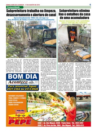 6JORNAL BOM DIA ACONTECE - 17 DE AGOSTO DE 2015
Comunidade
A equipe da Amlurb
(Autoridade Municipal de
Limpeza Urbana) se con-
centrou numa casa locali-
zada na Rua Abrunheiro,
no Jardim Lajeado, para a
retirada de materiais acu-
mulados durante anos. A
ação também contou com
o apoio da equipe da De-
fesa Civil da Subprefeitura
São Miguel e da equipe de
Serviço de Desfazimento.
O distúrbio dos acumu-
ladores compulsivos é ca-
racterizado pelo recolhi-
mento excessivo e incapa-
cidade de descartar coisas,
gerando fortíssima reper-
cussão comportamental e
cognitiva, além de possibi-
Foi dado início a um
trabalho de limpeza, de-
sassoreamento e abertura
de canal no córrego que se
inicia no final da Rua Antô-
nio de Pádua Castro. O cór-
rego deságua no Rio Tietê,
portanto, melhorias são
fundamentais. Quem tran-
sita pela rua, certamente
Subprefeitura elimina
lixo e entulhos da casa
de uma acumuladora
Foram necessários três caminhões
para a retirada dos materiais
litar a presença de animais
transmissores de doenças.
O acúmulo, principal-
mente de restos de mate-
riais de construção, dificul-
tava a locomoção dentro
dos cômodos. A quantida-
de de móveis, lixo e entu-
lho na residência foi gran-
de o suficiente para encher
três caminhões em suas to-
talidades.
Existe uma articula-
ção entre a Saúde, a SUVIS
(Supervisões de Vigilância
em Saúde) e a Defesa Ci-
vil, em que o (a) acumula-
dor (a) passa por avaliação
de equipe médica da UBS
(Unidade Básica de Saúde)
local.
Subprefeitura trabalha na limpeza,
desassoreamento e abertura de canal
Aproximadamente 700m do córrego na
Rua Antônio de Pádua Castro receberam tratamento
percebeu que a Subprefei-
tura de São Miguel está,
mais uma vez, trabalhan-
do na limpeza, pois no fi-
nal desta via, havia um mu-
ro que impedia a chegada
das máquinas ao córrego,
o muro foi quebrado pa-
ra que o serviço fosse rea-
lizado. Nesse local existia
um canal, mas sua abertu-
ra era pequena e não com-
portava toda a água que
vinha da Avenida Oliveira
Freire. O aumento da aber-
tura do canal com uma es-
cavadeira ampliou o escoa-
mento das águas que che-
gam ao Rio Tietê. 
O trabalho de abertura
do canal foi de aproxima-
damente 700 metros e está
concluído. 
O serviço de desassore-
amento é importante pa-
ra dar melhores condições
do fluxo da água. Sem a
remoção dos resíduos e so-
los depositados nos canais
e rios, a probabilidade de
enchentes é muito gran-
de, além do mau cheiro
que incomoda os morado-
res locais.
Para anunciar ligue:
2031-2364 ou 2513-0928
 