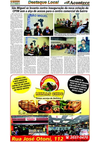 2A Q U I N Z E N A
DE MAIO/2013

PÁG

3

São Miguel se levanta contra inauguração da nova estação da
CPTM sem a alça de acesso para o centro comercial do bairro
Nesta última quinta-feira (23), aconteceu uma reunião na ACSP - Distrital São
Miguel, convocada pelos
jornalistas Gilberto Travesso
e Idevanir Arcanjo.
O intuito da reunião foi
discutir os caminhos a serem
tomados para impedir que
a CPTM inaugure a nova estação de trem, cuja entrada
principal será pela Praça Padre Aleixo Monteiro Mafra,
mais conhecida como Praça
do Forró.
Alegam os dois jornalistas que o projeto inicial
apresentado à comunidade
de São Miguel previa a implantação de duas alças de
acessos. Uma para a Rua Salvador de Medeiros, onde
alcança o centro comercial
do bairro e outra para o Jardim Lapenna, onde residem
milhares de pessoas que teriam que dar uma longa
volta para chegar à nova
estação.
Pelas informações passadas pelo diretor do blog
Notinhas de São Miguel a
obra da alça do Jd. Lapenna
já se encontra licitada, e a
alça ligando o centro comercial do bairro está apenas projetada, sem qualquer
previsão de início das obras.
As informações obtidas
junto aos técnicos que estão
trabalhando na estação confirmam que é propósito da
CPTM inaugurar essa nova
estação em 10 de junho próximo, deixando as duas alças para serem construídas
depois da inauguração da
estação. É aí que a população e comerciantes discordam da CPTM, porque segundo disse um dos ambulantes que usou a palavra,
bastam seis meses sem o fluxo de pessoas que saem da
estação para quebrar boa
parte dos comerciantes e

Jornalista Idevanir Arcanjo, Toninho (ambulantes), Superintendente da ACSP-São
Miguel, Fernando Velucci, Nonô presidente do Conseg, Jornalista Gilberto
Travesso(Blog Notinhas SM), Jones (comerciantes)

Divaldo Rosa presidindo a reunião do Movimento Pró-Metrô
da Variante Leste na ACSP-São
Miguel em 1993

ambulantes. Segundo o jornalista Idevanir Arcanjo, cerca de 35% do movimento
do comércio das ruas Salvador de Medeiros e outras nas
proximidades, decorre do
fluxo de pessoas que circulam pela estação de trem de
São Miguel.
Fizeram parte da mesa o
Superintendente da ACSPD.S.Miguel, Fernando Velucci, os jornalistas Gilberto
e Idevanir, Nonô presidente
do Conseg, Jones (comerciante) e um representante

dos ambulantes.
A reunião decidiu por
entrar com um mandato de
segurança contra a CPTM,
em razão da inauguração
parcial da estação, pois prejudicará o comércio local.
Por outro lado decidiu fazer
uma mobilização na porta
da estação no próximo dia
10, com faixas e apelo à imprensa, com o objetivo de
mostrar o descontentamento do povo de São Miguel
com essa inauguração precipitada. Essa tese foi defen-

dida pelos jornalistas Gilberto e Idevanir.
Essa luta pela modernização da linha da CPTM que
passa por São Miguel começou há muito tempo e uma
das principais ações foi a
criação do Movimento Pró
Metrô da Variante Leste, do
qual o Grupo Acontece de
Jornais e Revista participou:
"Em 1993 reunimos cerca de
200 pessoas nesta mesma
casa, diversos parlamentares
e o então presidente da
CPTM, que assumiu o com-

promisso com o início da
modernização da linha e
implantação de 3 novas estações (Vila Silvia - USP Leste, Jardim Helena e Jardim
Romano). Em 2003, iniciamos outro movimento em
defesa do centro de São Miguel denominado Movimento Desperta São Miguel,
também liderado por mim
e pelo empresário já falecido Roberto Betetti, cujo
principal objetivo era chamar a atenção das autoridades para a necessidade de

revigorar o centro do bairro. O Jornal Acontece Agora mais uma vez dará todo
apoio a esse Movimento,
assim como fez no passado
com outras lutas, como o
Movimento Pró Metrô da
Variante Leste, Movimento
Desperta São Miguel, Movimento pela Universidade
Pública e Gratuita na Zona
Leste e o Movimento Diga
Não ao Cadeião. Vencemos
todas essas lutas", frisou o
diretor do Grupo Acontece
Divaldo Rosa.

 