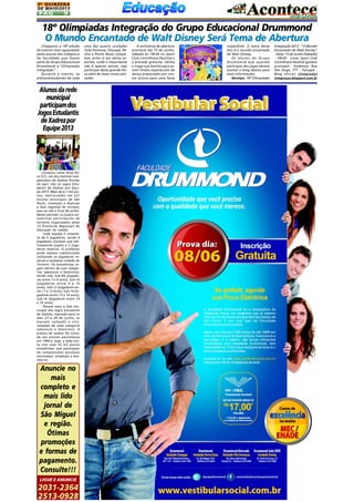 2A Q U I N Z E N A
DE MAIO/2013

PÁG

9

18º Olímpiadas Integração do Grupo Educacional Drummond
O Mundo Encantado de Walt Disney Será Tema de Abertura
Chegamos a 18ª edição
do evento mais aguardado
pelos alunos dos colégios e
da faculdade que fazem
parte do Grupo Educacional
Drummond: a "Olimpíadas
Integração".
Durante o evento, os
atletas/estudantes de cada

Alunos da rede
municipal
participam dos
Jogos Estudantis
de Xadrez por
Equipe 2013

Começou nesta terça-feira (21), um dos maiores campeonatos de Xadrez Escolar
do país. São os Jogos Estudantis de Xadrez por Equipe 2013. Mais de 6,1 mil alunos, matriculados em 221
escolas municipais de São
Paulo, começam a disputar
a fase regional do torneio,
que vai até o final de junho.
Neste período, os jovens enxadristas participarão de
torneios organizados pelas
13 Diretorias Regionais de
Educação da cidade.
Cada equipe é composta de 6 jogadores, sendo 4
jogadores titulares que efetivamente jogam e 2 jogadores reservas. O professor
pode realizar substituições
utilizando os jogadores reservas a qualquer rodada do
Torneio. Os enxadristas jogam dentro de suas categorias (absoluto e feminino),
sendo elas Sub-08 (jogadores entre 7 e 8 anos), Sub-10
(jogadores entre 9 e 10
anos), Sub-12 (jogadores entre 11 e 12 anos), Sub-14 (jogadores entre 13 e 14 anos),
Sub-16 (jogadores entre 15
e 16 anos).
Passam para a fase municipal dos Jogos Estudantis
de Xadrez, marcada para os
dias 27 e 28 de junho, as
equipes campeãs e vicecampeãs de cada categoria
(absoluto e feminino). A
prática do xadrez foi iniciada nas escolas paulistanas
em 1994 e, hoje, a rede conta com mais 53 mil alunos
enxadristas, que participam
de campeonatos escolares
municipais, estaduais e brasileiros.

Anuncie no
mais
completo e
mais lido
jornal de
São Miguel
e região.
Ótimas
promoções
e formas de
pagamento.
Consulte!!!
LIGUE E ANUNCIE

2031-2364
2513-0928

uma das quatro unidades
(Vila Formosa, Tatuapé, Penha e Ponte Rasa) competem entre si em vários esportes, onde o importante
não é apenas vencer, mas
participar desta grande festa além de fazer novas amizades.

A cerimônia de abertura
acontece dia 15 de Junho,
Sábado às 19h30 no Sport
Club Corinthians Paulista e
a entrada gratuita. Venha
e traga sua família para assistir lindos espetáculos de
dança preparados por nossos alunos para uma festa

imperdível. O tema deste
ano é o mundo encantado
de Walt Disney.
Os alunos do Grupo
Drummond que querem
participar dos jogos devem
acessar o blog abaixo para
mais informações.
Serviço: 18ª Olimpíadas

Integração 2013 - "O Mundo
Encantado de Walt Disney"
- Data: 15 de Junho (Sábado)
- 19h30 - Local: Sport Club
Corinthians Paulista (ginásio
principal) - Endereço: Rua
São Jorge, 777 - Tatuapé Blog oficial: olimpiadas
integracao.blogspot.com.br

 