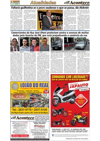 1 A QUINZENA
DE JUNHO/2013

PÁG

2

Faltaria guilhotina se o povo soubesse o que se passa, diz Alckmin
O governador de São
Paulo, Geraldo Alckmin
(PSDB), fez ontem um discurso em tom de desabafo
em que criticou a impunidade no Brasil e afirmou
que o "povo não sabe de um
décimo do que se passa contra ele" próprio.
"Se não, ia faltar guilhotina para a Bastilha, para
cortar a cabeça de tanta gente que explora esse sofrido
povo brasileiro", afirmou.
O tucano fez o discurso
no lançamento de um programa estadual que auxilia
prefeituras a disponibilizar
portais de acesso a informações públicas. Começou di-

zendo que grandes casos de
corrupção foram descobertos por acidente. "O controle é zero."
"O sujeito fica rico, bilionário, com fazenda, indústria, patrimônio e não acontece nada. E o coitado do
honesto é execrado. É desolador."
As críticas de Alckmin foram feitas em frente ao chefe do Ministério Público de
São Paulo, Márcio Elias Rosa,
e do corregedor-geral da
Administração do Estado,
Gustavo Ungaro, representantes dos dois principais
órgãos paulistas de combate à corrupção.

A situação causou constrangimento entre aliados,
já que o tucano não dirigiu
suas críticas a uma esfera específica de Poder nem isentou o próprio governo dos
ataques.
O governador não poupou sequer o programa que
estava sendo anunciado. Criticou as fundações do governo que receberam para desenvolver o sistema. "Não
deviam cobrar nada, isso é
obrigação."
Alckmin acusou também
a existência de uma "grande combinação" que impede que dados sejam disponibilizados. "Salários, nin-

guém põe na internet, porque o sindicato pediu liminar. 'Olha eu gostaria de
pôr, mas a Justiça proibiu'",
ironizou.
O Legislativo de São Paulo, de maioria alckmista, se
enquadra no ataque --não
divulga salários por decisão
judicial obtida por servidores.
Alckmin criticou ainda a
morosidade do Judiciário.
"A corrupção, o paraíso é o
Judiciário. Todo mundo diz:
'Na hora que for para Justiça vai resolver'. Vai levar 20
anos." O tucano não atendeu a pedido de entrevista
e deixou o evento sem comentar a fala.

Comerciantes da Rua José Otoni protestam contra o excesso de multas
dadas pela Guarita da PM, que está prejudicando o comércio da rua

Ribamar

Fernando

Jeremias

O comerciante, em geral,
é um cidadão passivo, cumpridor dos seus deveres e que
raramente se manifesta em
público protestando contra
ações do poder constituído.
Quando se trata da polícia
militar, o seu tratamento é
de amizade, cordialidade e
respeito. Daí a surpresa ao
encontrar em São Miguel
uma pequena rua onde os
comerciantes resolveram
protestar contra o que chamam de "festival de multas",
praticadas pela Guarita da
Polícia Militar, localizada na
esquina das ruas Serra Dourada (calçadão) e José Otoni, centro de São Miguel.
Descobrimos o problema
dos comerciantes da rua ao
fazer o nosso giro habitual
pelas ruas centrais de São
Miguel. Ao visitar o comércio da Rua José Otoni, nos

Fragamos esses veículos estacionados irregularmente ao lado da Guarita sem serem
multados, pergutamos ao PM de plantão e ele informou que ali pode estacionar

Ismael

deparamos com uma reclamação comum: o comércio
da rua está sendo prejudicado em razão da voracidade
dos policiais que fazem sua
ronda diariamente e multam
qualquer veículo, mesmo
aqueles que têm necessidade
de parar alguns minutos para
descarregar mercadorias.
"Tenho um cliente que
desistiu de vir em minha
loja, eu sou obrigado a levar roupas para ele em sua
empresa, porque não consegue parar nesta rua. Já perdemos a conta das multas
que levamos só por parar
alguns minutos na porta da
loja para descarregar mercadorias", disse Ribamar, da
FNT Moda Masculina. Ribamar acha que a melhor solução é implantar o sistema
Zona Azul, pois permite estacionamento de clientes e

lojistas por um período máximo de duas horas.
Esta opinião de Ribamar
é apoiada integralmente por
Jeremias, da loja Espaço
Mais Planejados. É difícil trabalhar em uma rua onde
podemos levar multas sem
sequer ficar sabendo que fomos multados. Recentemente tivemos três multas só por
parar na porta da loja para
carregar mercadorias. Todas
as cidades da redondeza têm
Zona Azul, por que São Miguel não pode ter?".
Já o Fernando, do Restaurante Minas Chic, diz que
precisamos de uma solução
imediata para o problema,
pelo menos para permitir
carga e descarga de mercadorias. Outra vítima do excesso de multas é o Ismael,
do Restaurante Estilo, que
revelou ter tomado quatro

Jornal Acontece Agora, Folha
do Itaim & Curuça, Jornal de
Ermelino & Ponte Rasa, Jornal
Guaianás & Cidade Tiradentes
e Revista Acontece Leste

REDAÇÃO E PUBLICIDADE

2031-2364

| 2513-0928

PATENTE: PROC. 830024034 CLASSE 16 RPI RM 2087

Tiragem desta Edição:
40.000 exemplares

CNPJ: 03.115.443/0001-16
CIRCULAÇÃO: SÃO MIGUEL, ITAQUERA, VILA
JACUÍ, JD. HELENA, V. CURUÇA E GUARULHOS

Avenida dos Guachos, 166 - Vila Curuça
Cep: 08030-360 Itaim Paulista – SP
E-mail: raleste@gmail.com
site: www.grupoacontece.com.br
O jornal Acontece Agora é Filiado à

AJORLESTE
Associação dos Jornais da Zona Leste

FL = Free Lancer

Diretor: Divaldo Rosa (veste FNT
veste FNT)
Adm. e Financeiro: Ademyr Rodrigues
Representante comercial e
jornalista responsável: Divaldo Rosa
Jornalista FL: Silmara G. Nunes
Revisão: Suseli Corumba dos Santos
Fotos: Graci Deveikis
Diretor de Arte: Sergio Avante
Depto. Jurídico: Agilson M. Oliveira
Distribuição: Mart Press Distribuidora
Jornais, Revistas e Folhetos

As matérias assinadas são de exclusiva responsabilidade dos colaboradores e não representam, necessariamente, a opinião
do Jornal. Os nomes dos colaboradores e representantes comercias não mantém vínculo empregatício com a empresa.

multas nos últimos meses. "A
última que tomei eu parei
para descarregar 4 volumes
debaixo de chuva e fui multado, e não vi a multa e nem
quem multou".
Quase a totalidade dos
comerciantes da rua disse estar inconformada com os excessos praticados pela polícia e por marronzinhos da
CET e pede um estudo para
colocar o cartão Zona Azul
no centro de São Miguel,
destacando-se as ruas José
Otoni, Américo Gomes da
Costa, Prof. Antônio Gama
de Cerqueira, rua João Augusto de Morais, Praça Padre

Aleixo Monteiro Mafra, Praça da Paz, Morumbizinho e
outras localidades.
O superintendente da
ACSP-Distrital São Miguel
disse que a reivindicação
dos lojistas é mais que justa
e colocou a sede da Distrital São Miguel para realizar
um encontro com o CET visando resolver esse problema. O subprefeito Eng. Aldo
também manifestou preocupação com o problema
dos lojistas da José Otoni e
disse estar preparando um
estudo técnico com o CET
com o objetivo de encontrar
uma solução para a falta de

espaços para estacionar no
centro de São Miguel, o que
faz o comércio do bairro
perder vendas para os shopping centers.
A Gerente de Relacionamento do CET, Maria Aparecida (Neninha), que diz conhecer bem o problema do
trânsito no centro de São
Miguel, colocou-se à disposição para realizar um encontro com os comerciantes,
seja na ACSP-Distrital de São
Miguel ou na subprefeitura,
com o objetivo de apresentar uma solução definitiva
para o problema de falta de
espaços para estacionar.

 