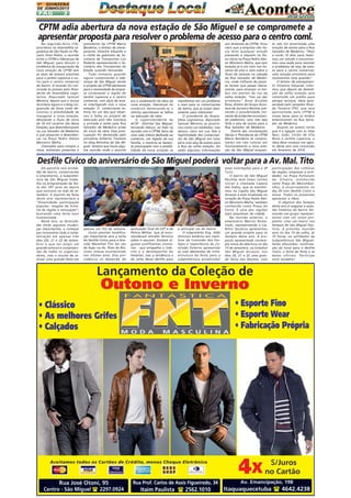 1 A QUINZENA
DE JUNHO/2013

PÁG

3

CPTM adia abertura da nova estação de São Miguel e se compromete a
apresentar proposta para resolver o problema de acesso para o centro coml.
Na segunda-feira (10),
aconteceu na Assembléia Legislativa de São Paulo no Plenário Dom Pedro, a reunião
entre a CPTM e lideranças de
São Miguel, para discutir o
problema da inauguração da
nova estação da CPTM sem
as alças de acessos previstas
para o jardim Lapenna e outra para o centro comercial
do bairro. A reunião foi convocada às pressas pelo Presidente da Assembléia Legislativa, Deputado Samuel
Moreira, depois que o Jornal
Acontece Agora e o blog Linguarudo da Zona Leste denunciou a possibilidade de
inaugurar a nova estação,
desviando o fluxo de cerca
de 30 mil usuários dia dessa
Estação, que desembarcavam
na rua Salvador de Medeiros
e que passaram a desembarcar na Praça Pedro Aleixo
Monteiro Mafra.
Chamados para compor a
mesa, estiveram presentes o

presidente da CPTM Mario
Bandeira, o diretor de planejamento Silvestre Eduardo e
o chefe de gabinete da Secretaria de Transportes Luis
Roberto representando o Secretário dos Transportes do
Estado Jurandir Fernandes.
Tudo começou quando
alguns comerciantes e lideranças de São Miguel vendo
o projeto da CPTM alertaram
para a necessidade da empresa contemplar a região do
Jardim Lapenna e o centro
comercial, com alças de acesso interligando com a nova
estação. O comerciante Johnny foi um dos que observou a falha no projeto de
execução pois não constava
a entrada e saída pela Rua
Salvador de Medeiros antes
do início da obra. Essa preocupação foi destacada pelo
jornalista Gilberto Travesso
no blog Notinhas de São Miguel. Sempre que havia alguma reunião onde o assunto

era o andamento da obra da
nova estação, lideranças do
comércio destacando-se o
Johnny apontavam as falhas
na execução da obra.
O superintendente da
ACSP - Distrital São Miguel,
Fernando Velucci, ao falar na
reunião com a CPTM, falou de
uma vida inteira dedicada ao
comércio, um legado de sua
família, e mostrou-se bastante preocupado com a possibilidade de nova estação se

transformar em um problema
a mais para os comerciantes
do bairro, que já lutam diariamente para sobreviver.
O presidente da Assembléia Legislativa, deputado
Samuel Moreira se posicionou como um mediador, mas
deixou claro em sua fala a
legitimidade dos comerciantes de São Miguel em lutar
para uma alça de acesso para
a Rua da velha estação. Ao
pedir algumas informações

aos diretores da CPTM, ficou
claro que a empresa não havia feito qualquer estudo
prevendo o impacto no fluxo viário na Praça Pedro Aleixo Monteiro Mafra, que sem
estação já é um caos nos horários de pico e nem sobre o
fluxo de pessoas na calçada
da Rua Salvador de Medeiros, onde milhares de pessoas teriam que passar diariamente, para alcançar os ônibus nos pontos da rua da
velha estação. "Isso vai dar
problema" disse Divaldo
Rosa, diretor do Grupo Acontece de Jornais e Revista, prevendo a possibilidade iminente de acidentes envolvendo pedestres, caso não seja
feita a alça de acesso para a
Rua Salvador de Medeiros.
Diante das constatações
óbvias o Presidente da CPTM
Mario Bandeira se comprometeu em não colocar em
funcionamento a nova estação da São Miguel enquan-

to não for encontrada uma
solução de acesso para a Rua
Salvador de Medeiros. "Peço
a vocês 10 dias para fazermos um estudo e encontrarmos uma saída para resolver
o problema da alça de acesso para a centro comercial,
uma solução provisória para
resolvermos esta questão"
O diretor de planejamento Silvestre Eduardo informou que depois da demolição da velha estação será
construído um prédio para
abrigar serviços, ideia apresentada pelo vereador Ricardo Teixeira (PV), que será
aproveitada pela CPTM e
novas baias para os ônibus
estacionarem na Rua Salvador de Medeiros.
Quanto ao acesso norte
que é a ligação com as Vilas
Nair, Gabi, União de Vila
Nova e Jardim Lapenna, a
obra deve começar em agosto deste ano com conclusão
em fevereiro de 2014.

Desfile Cívico do aniversário de São Miguel poderá voltar para a Av. Mal. Tito
Em parceria com entidades do bairro, comerciantes
e empresários, a Subprefeitura de São Miguel trabalha na programação da festa dos 391 anos do bairro
que ocorrerá no mês de setembro. O espírito da festa
deste ano representará a
"Diversidade, participação
popular, resgate da história da região e renovação",
buscando uma festa mais
humanizada..
Neste ano, as festividades terão algumas mudanças importantes, a começar
por concentrar toda a comemoração em apenas três
dias (20, 21 e 22 de setembro) o que vai exigir um
grande esforço e compreensão de todos os organizadores, com o intuito de realizar uma grande festa em

apenas um fim de semana.
Outra possível modificação importante será a volta
do Desfile Cívico para a Avenida Marechal Tito em vez
de fazer na Av. Pires do Rio,
como estava acontecendo
nos últimos anos. Essa providência só depende de

aprovação final do CET e da
Polícia Militar, que já encomendaram estudos técnicos
sobre o assunto. Existem algumas justificativas contrárias - que atrapalha o trânsito e o desempenho do
Hospital, mas a tendência é
da volta desse desfile para

a principal via do bairro.
O subprefeito Eng. Aldo
Antunes lembrou aos membros da Comissão dos Festejos a importância da Comissão Externa apresentar
as suas demandas de infraestrutura da festa para a
subprefeitura encaminhar

essas solicitações para a SP
Turis.
O bairro de São Miguel
Paulista teve como núcleo
inicial a chamada Capela
dos Índios, que se transformou na Capela São Miguel
Arcanjo e está localizada no
coração da Praça Padre Aleixo Monteiro Mafra, também
conhecida como Praça do
Forró. É uma das regiões
mais populosas da cidade.
Na reunião anterior, o
empresário Marcos Romanoski, representando a Cia.
Nitro Química apresentou
um grande projeto para os
festejos deste ano. A proposta apresentada contempla missa de abertura no dia
15 de setembro, na Catedral
São Miguel Arcanjo; nos
dias 20, 21 e 22 uma grande festa das Nações, com

participação das colônias
da região, empresas e entidades, na Praça Fortunato
da Silveira (conhecida
como Praça do Morumbizinho), e encerramento no
dia 29 com Desfile Cívico e
missa. Todos os presentes
apoiaram a ideia.
O objetivo dos festejos
deste ano é resgatar a questão histórica do bairro formando um grupo representativo com um único propósito: criar um marco nos
festejos de São Miguel Paulista. A próxima reunião
será no dia 10 de julho, às
10 horas, no anfiteatro da
Subprefeitura São Miguel.
Serão discutidos: confirmação do local para o desfile
cívico, o tema da festa e as
datas oficiais. Participe
você também!

 