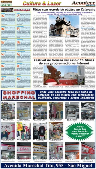 1A QUINZENA
DE AGOSTO/2013

PÁG.8

Férias com recorde de público no Catavento
Áries

Libra

Marte e Vênus em ótimo aspecto mobiliza
você a ações relacionadas ao seu trabalho e a novos projetos. A fase continua
ótima para os contatos com
empresas internacionais e
projetos com resultados de
médio prazo.

As emoções continuam
à flor da pele, no entanto, alguns problemas familiares começam a ficar para trás. Importantes
acordos comerciais e assinatura de contratos devem ser adiados por alguns dias, só por
alguns dias.

Touro

Escorpião

Marte e Vênus em
ótimo aspecto com Júpiter anunciam uma
nova paixão a taurinos solitários. Plutão dá o tom fatalista
a relacionamentos que não
funcionam mais. Aos taurinos
comprometidos, bons momentos a dois.

Acordos que envolvam suas finanças
podem ser adiados e
isso não é mal, pois a retrogradação de Mercúrio certamente trará problemas. Espere apenas mais alguns dias
para efetivar contratos definitivos.

Gêmeos

Sagitário

Emoções mais profundas continuam
mexendo com você e
seus projetos futuros. É hora
da tomada de decisões importantes, especialmente relacionadas aos seus relacionamentos e família.

As finanças passam
por um período de
benefícios e bons
acordos que podem surtir bons
efeitos num futuro próximo.
As energias voltam a fluir num
ritmo mais eficaz em poucos
dias. Prepare-se.

Câncer

Capricórnio

Procure não se deixar
abalar por problemas
que certamente ocorrerão em seu dia de trabalho.
O momento pede organização
e método em seus projetos,
pois você pode ser obrigado a
enfrentar alguns atrasos.

Ótimas energias estão presentes em
sua vida nos próximos dias, especialmente as
relacionadas ao amor e às finanças. Mantenha os pés no
chão e contato com a realidade. Cuidado!!

Leão

Aquário

As energias continuam boas em seu entorno, apesar de algumas
mudanças ainda estarem presentes. A fase é de transformação em seu dia a dia. Procure olhar com atenção e cuidado para sua saúde, pois o
estresse pode abalar você.

Algumas emoções
começam a fluir com
mais ritmo e tranquilidade e agora você já pode
dar os passos necessários
em direção às suas metas.
Uma nova paixão pode mexer profundamente com seu
coração.

Virgem

Peixes

As energias continuam ótimas, especialmente para o amor.
Virginianos solitários podem
ser surpreendidos por uma
nova paixão. Caso esteja pensando em aumentar a família, esta é a melhor fase do
ano para isso.

Alguns acordos e contratos que estavam
meio parados voltam
a ganhar movimento. A fase
continua boa para os estudos
e viagens, com possibilidade
de novos contatos comerciais
com pessoas e empresas de
outros estados.

Um dos museus mais visitados do Brasil, Catavento se supera ao
receber 56 mil visitantes no mês de julho
O Catavento Cultural e
Educacional, museu de Ciência e Tecnologia da Secretaria de Estado da Cultura de
São Paulo, tem se destacado
como uma das atrações preferidas de crianças, adolescentes e também de adultos,
na capital paulista. Desde
sua fundação, há pouco mais
de quatro anos, o espaço
vem registrando aumento
gradual e contínuo no número de visitantes.
Já passaram pelas dependências do museu 1,7 milhão
de pessoas interessadas em
conhecer o espaço interativo de artes, ciência e conhecimento, instalado em um
dos edifícios históricos mais
importantes da cidade ? o
Palácio das Indústrias. Em
julho o número de visitantes bateu recorde, com um
público de 55.912 visitantes,
incluindo pessoas de outras
cidades e estados que estavam de passagem pela cidade. No mesmo mês, o Catavento registrou também recorde de público em um
mesmo dia, com mais de 4,3

Armstrong ou mostrar
como funciona a eletricidade estática que faz os cabelos ficarem, literalmente,
em pé, como outras bem
mais complexas, como as
atividades desenvolvidas na
seção dedicada à nanotecnologia, por exemplo.

Museu da Tecnologia

mil visitantes.
Com cerca de oito mil
metros quadrados de área e
mais de 250 instalações, o
Catavento vem encantando
não apenas ao público infanto-juvenil, mas também ao
adulto, com atrações do mundo que o homem encontrou
pronto e daquele que ele
construiu com seu engenho
e arte. Do átomo ao maior
planeta do Sistema Solar; do
menor inseto aos maiores
animais da Terra; das leis da
física às transformações quí-

micas; do ecossistema à questão da preservação ambiental, tudo está apresentado de
forma lúdica para fazer da
visita uma prazerosa viagem
ao mundo do conhecimento
e da cultura.
Nas quatro seções - Universo, Vida, Engenho e Sociedade - em que está dividido o espaço, o visitante
encontra instalações que
podem materializar desde
ideias simples, como reproduzir o chão da lua com a
pisada do astronauta Neil

O espaço conta também
com as atrações da Fundação
Museu da Tecnologia de São
Paulo, que teve seu acervo
transferido para o Catavento
no início de 2011. Entre os
principais equipamentos estão a locomotiva Dübs (fabricada em 1888 na Inglaterra,
ela pertenceu à Cia. Paulista
de Estradas de Ferro e foi usada brevemente para o transporte de carga) e o avião DC3 (1936), que foi utilizado
como cargueiro militar na
Segunda Guerra Mundial.
Serviço: Catavento Cultural e Educacional - Telefone:
11 3315-0051 - atendimento
das 11h às 17h. Como chegar:
www.cataventocultural.org.br/
mapas.asp

Festival de Veneza vai exibir 15 filmes
de sua programação na internet
O Festival de Cinema de Veneza
anunciou na quartafeira (14) que exibirá 15 filmes de sua
programação também na internet,
durante os 11 dias
de evento.
Estarão disponíveis via streaming,
no site do evento, 12
longas da sessão Horizontes e três produções da oficina "Biennale College".
O festival, assim, amplia a
iniciativa do ano passado que

disponibilizou parte dos filmes da Horizontes na web.

Este ano, a seleção inclui os
três finalistas da "Biennale Co-

llege", projeto criado pelo diretor artístico Alberto Barbera.
Os outros filmes
do festival não serão
exibidos on-line. A
curadoria do festival,
que em 2013 chega
a 70 edições, não divulgou quantos estarão na internet nos
próximos anos.
Cada filme será liberado mediante pagamento de 4 euros
(cerca de R$12), na
língua original e, se necessário, com legendas em inglês.

Onde você encontra tudo que tinha no
Calçadão de São Miguel com comodidade,
qualidade, segurança e preços imbatíveis

BOX 1 - Celulares e
acessórios em geral

BOX 2 - Perfumes
importados, maquiagem...

BOX 4 - Celulares, Tablets,
iluminação de festas...

BOX 11 - Winas Fashion
Confecção, acessórios...

BOX 18 - Camaleão
Refeições em geral

BOX 20 - Jogos Xbox360,
Play2, Controles, mouse...

Ainda
temos Box
para Locação.
Venha Reservar
o seu!!!
BOX 21 - A&R Moda Masc.
e Fem. Infanto Juvenil...

BOX 22 - A&R Modas Masc.
e Fem. Sex Shop

BOX 23 - A&R Modas Masc.
e Fem. Sex Shop

BOX 26 - Perfumaria, Óleos
de Banho, Shampoo..

BOX 30 - Meninas
Artesanatos & Presentes

BOX 34 - Gilda Modas e
Acessórios para Jovens

BOX 42 - Pereira Calçados
Femininos, Botas, etc...

BOX 45 - Rosa Chik - Moda
Íntima adulto e infantil

BOX 47 - Miramoça
Calçados femininos, bolsas

BOX 54 - BMZS - Tudo para
celulares em geral

Avenida Marechal Tito, 955 - São Miguel

 