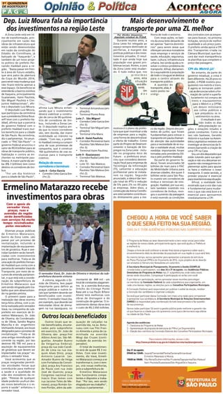 1A QUINZENA
DE AGOSTO/2013

PÁG.4

Dep. Luiz Moura fala da importância
dos investimentos na região Leste
A Zona Leste está em ritmo de transformação, principalmente em razão das
obras de infraestrutura que
estão sendo desenvolvidas
em razão da construção do
Estádio do Corinthians, já
batizado de "Itaquerão", e
também de um novo projeto político do prefeito Fernando Haddad para a região. "Basta passar em frente à área do futuro estádio,
que será palco da abertura
da Copa do Mundo 2014,
para sentir essa mudança que
não ficará restrita apenas a
esse espaço. Os benefícios se
estenderão a bairros vizinhos
de Itaquera, principalmente
Guaianases, Itaim Paulista,
São Miguel Paulista e Conjuntos Habitacionais", afirma o deputado Luiz Moura.
O deputado Luiz Moura,
que participou da cerimônia
que a presidenta Dilma Rousseff teve com o prefeito Haddad, afirma que a parceria
do governo Federal com o
prefeito Haddad trará muitos benefícios para a cidade
de São Paulo. Na cerimônia,
diz o parlamentar, foi anunciado o "PAC São Paulo" - o
governo Federal anunciou o
valor de R$ 8 bilhões para as
obras de transporte público,
habitação e contra as enchentes na metrópole paulistana. A maior parte da verba (R$ 3 bilhões) tem como
destino os corredores de ônibus.
"Foi um dia histórico
para a cidade de São Paulo",

Durante muitos anos, a
Zona Leste foi relegada ao
espaço sempre destinado às
periferias, à margem das
políticas públicas e dos investimentos privados. O resultado é que ainda hoje sua
população vive graves problemas sociais. Porém, a cara
da Zona Leste está mudando. E tudo indica que, nos
próximos
anos, esta
situação
será diferente.
Um
dos

lhoria de todo o entorno.
Com essas ações, os bairros da zona leste deixarão de
ser apenas "bairros dormitórios" para serem áreas que
ofereçam aos seus moradores
mais emprego e serviços de
saúde, educação, segurança,
lazer, cultura, infraestrutura
urbana. Isso ainda ajuda a resolver o crônico problema do
transporte. Afinal, diariamente o equivalente à população
de todo o Uruguai se desloca
para o centro através do
transporte público.
A questão do
transporte, aliás, é
outro ponto nevrálgi-

motivos é o plano da prefeitura que quer incentivar a ida
de empresas para a região,
uma forma de descentralizar
a oferta de trabalho. Como
parte do Projeto de Desenvolvimento e Geração de Empregos na Zona Leste - incluído no programa Arco do
Futuro - a prefeitura anunciou que concederá desoneração fiscal para empresas de
Tecnologia da Informação
(TI), callcenter e educação
profissional para se instalarem na região. Segundo
anunciado, a ideia é dar isenção total do IPTU e redução
de 5% para 2% no ISS para
as empresas. Além disso, a
construção da Arena Corinthians está também contribuindo diretamente para a me-

co da região. Depois dos protestos de junho, que foram
fundamentais para colocar o
transporte em pauta chamando atenção das autoridades
para a necessidade de se mudar a realidade atual, muitas
medidas importantes foram
tomadas pela presidenta Dilma e pelo prefeito Haddad.
Da parte do governo federal, foram anunciados 50
bilhões de reais para o PAC
da Mobilidade Urbana para
diversas cidades, dos quais 3
bilhões serão para São Paulo investir em corredores de
ônibus e terminais de integração. Haddad, por sua vez,
tem também investido nos
corredores de ônibus, revogou o aumento da passagem
e está revendo as condições

Por Alcides Amazonas,
deputado estadual do PCdoB

afirma Luiz Moura enfatizando que o investimento
deverá viabilizar a construção de cerca de 99 quilômetros de corredores de ônibus,. Incluindo a Zonas Leste. O deputado explica ainda que os novos corredores
vão, sem dúvida, dar maior
mobilidade ao trânsito na
cidade. "Com isso, o prefeito Haddad começa a cumprir
uma de suas promessas de
campanha, que é construir
160 quilômetros de vias exclusivas para o transporte
coletivo.

Relação de novos
corredores e terminais
Lote 6 - Celso Garcia

• Corredor Celso Garcia (trecho 2);

• Terminal Aricanduva (ampliação);

• Terminal Ponte Rosa.
Lote 7 - São Miguel
• Corredor Celso Garcia (trecho 3);
• Terminal São Miguel (ampliação);
• Terminal Vila Mara.
Lote 8 - Itaim Paulista
• Corredor Perimetral Itaim
Paulista / São Mateus (trecho 3);
• Terminal Itaim Paulista.
Lote 9 - Guaianases
• Corredor Radial Leste (trecho 3);
• Lote 10 - São Mateus;
• Corredor Perimetral Itaim
Paulista / São Mateus (trecho 2);
• Terminal São Mateus.

Ermelino Matarazzo recebe
investimentos para obras
Com o apoio do
vereador Vavá,
praças, ruas e
avenidas da região
serão beneficiadas
com serviços há muito
tempo reivindicados
pelos moradores
Diversas praças públicas
de Ermelino Matarazzo,
bairro da Zona Leste, vão
passar por um processo de
revitalização, incluindo a
implantação de equipamentos de ginástica. Ruas e avenidas também serão beneficiadas com investimentos
para melhorias. Trata-se de
uma ação do prefeito Fernando Haddad que conta com a
parceria do vereador Vavá do
Transporte, por meio de recursos de emenda parlamentar, e que está sob a coordenação da subprefeitura de
Ermelino Matarazzo que
vem sendo elogiada pelo trabalho que vem desenvolvendo na gestão petista.
O primeiro passo para a
realização das obras ocorreu
terça-feira última, com a vistoria realizada pelo vereador
Vavá, na companhia do subprefeito em exercício de Ermelino Matarazzo, Dr. João
de Oliveira; da Coordenadora de Obras, Sandra Regina
Mancilla e do engenheiro
Vechiarello Amaral, aos locais
designados para o processo de
revitalização. "Trata-se de
uma antiga reivindicação recorrente na região, por isso
destinei R$ 700 mil para a
aquisição de equipamentos
de ginásticas que devem ser
implantados nas praças" explicou o vereador Vavá.
Vavá acrescenta que as
praças revigoradas permitirão atividades físicas que
contribuirão para melhorar
a saúde e a qualidade de
vida dos moradores da região. "Pessoas de qualquer
idade poderão usufruir desses novos benefícios e o esporte é saúde" enfatizou o
vereador Vavá.

Mais desenvolvimento e
transporte por uma ZL melhor

O vereador Vavá, Dr. João de Oliveira e técnicos da subprefeitura durante vistoria
A vistoria, segundo o Dr. montante de 808 mil - um
João de Oliveira, tem papel local de constantes alagamenimportante para definir as tos. Já a avenida Boturussu
praças públicas e outros lo- (trecho do Córrego Ponte
cais que também deverão ser Rasa até a rua Paulo Bifano
beneficiados com investi- Alves) terá melhorias com
mento. O vereador Vavá cita, obras de drenagem e de
por exemplo, que deverão ser construção de galerias. O inexecutadas obras de drena- vestimento destas obras terá
gem na rua Japaiguara, no o custo de R$ 2.050 milhões.

Outros locais beneficiados
Outros locais que serão beneficiados, enumerados pelo subprefeito
em exercício, Dr. João de
Oliveira, são: praça Frei
Albino Aresi (av. São Miguel/av. Amador Bueno
da Veiga/rua Embira);
praça da rua João Candido de Lima na rua Joaquim Alves Diniz, praça
Antonio Lazarim (av.
Amador Bueno da Veiga
com Fortaleza da Conceição); praça Ary Francisco
de Paula com rua João
José de Queirós; praça
Congresso nacional (rua
Inácio Dias lemes com
rua Jacome Teles de Meneses); praça Romão Gomes Portão, além da ade-

quação de calçadas na
avenida Ida, na av. Boturussu com rua Tito Franco Almeida e pista de caminhada na avenida
Mogi das Cruzes (continuidade da avenida Imperador).
O total de investimento será de quase R$ 3 milhões. Com esse investimento, diz Vavá, Ermelino Matarazzo começa a se
transformar e, com o tempo, virá novas melhorias,
pois a subprefeitura de
Ermelino Matarazzo
tem funcionários competentes e dispostos a trabalhar: "Por isso, vem sendo
elogiada por seu trabalho",
concluiu o parlamentar.

dos contratos com as empresas para buscar, na próxima
licitação, serviços de melhor
qualidade a um preço justo.
O prefeito ainda apoia a CPI
dos Transportes criada na
Câmara Municipal, que buscará dar mais transparência
às planilhas que compõem o
preço das passagens.

CPI do Metrô já!
No entanto, da parte do
governo estadual, a coisa é
bem diferente. Há 20 anos no
poder, o PSDB investiu pouquíssimo nos metrôs e trens.
E agora se tornaram públicas as denúncias sobre a formação de cartel e superfaturamento na compra de
trens e equipamentos
para o Metrô e a CPTM,
um desvio milionário
aos cofres públicos e
que prejudicou os investimentos na área.
O resultado é sentido todos os dias
pela população: vagões e estações lotados e
panes constantes. Como se
isso não bastasse, Geraldo
Alckmin e sua base na Assembleia Legislativa resistem em
investigar as denúncias da Siemens barrando a criação de
uma CPI na Casa.
Sou um dos deputados que
estão lutando para sua aprovação e não vou descansar enquanto não conseguirmos implementar ações para apurar
os fatos e melhorar o nosso
transporte. E neste sentido, a
pressão popular é essencial
para revertermos essa situação.
Afinal, a realidade tem
mostrado que a voz das ruas
é fundamental para mudarmos o que não está bom e é
essencial para aprovarmos
imediatamente a CPI.

 