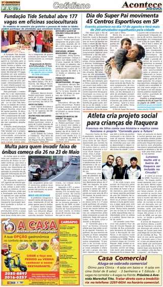 1A QUINZENA
DE AGOSTO/2013

PÁG.7

Fundação Tide Setubal abre 177
vagas em oficinas socioculturais

Dia do Super Pai movimenta
45 Centros Esportivos em SP

Os módulos do semestre são gratuitos e pessoas de todas as idades
podem participar de atividades que envolvem teatro, música e luteria

Evento acontece no dia 17 de agosto e terá mais
de 200 atividades espalhadas pela cidade

RESTAURO E AJUSTE DE
VIOLINO E VIOLA DE ARCO 12 vagas
Educador: Rudson Di Cavalcanti. Podem participar:
integrantes de grupos culturais e afins. Quando: de 13/
08 a 5/12 (todas as terças e
quintas), das 14h às 17h
A Fundação Tide Setubal,
por meio do seu Núcleo ArteCulturAção, abriu em 1º de
agosto as inscrições para os
cursos gratuitos nas áreas de
teatro, música e luteria, com
início em agosto. Pessoas de
todas as idades podem se inscrever. No total são 177 vagas,
divididas em sete módulos
diferentes: dois de teatro para
iniciantes; restauro e ajuste de
violino e viola de arco; percussão - ritmos brasileiros; canto coral infanto-juvenil; música e movimento; e formação
musical em violão.
Para participar, o interessado (ou o seu responsável,
no caso de menores de idade) deve ir pessoalmente ao
local onde ocorrerá a formação - ou no CDC Tide Setubal ou no Galpão de Cultura
e Cidadania, ambos em São
Miguel Paulista, zona leste
da capital paulista. Os documentos necessários são: RG,
CPF e comprovante de endereço. O prazo para inscrições
vai até o início das atividades (ver calendário detalhado abaixo).
O Núcleo ArteCulturAção
foi criado pela Fundação
Tide Setubal com a proposta de valorizar o saber da
comunidade, articulando
arte, cultura e cidadania. As
oficinas são direcionadas
para crianças, jovens, adul-

tos e integrantes de grupos
culturais que buscam novos
conhecimentos ou iniciação
nestes campos.

Programação do Núcleo
ArteCulturaAção - 2º Sem.
Inscrições presenciais,
abertas a partir do dia
1° de agosto até o início
de cada atividade
SOCIO CULTURAL:
Local: CDC Tide Setubal Rua Mário Dallari, 170, Jd. S.
Vicente, São Miguel Paulista - Informações: 2297-5969

TEATRO PARA INICIANTES
20 vagas
Educador: Marcos Gomes.
Podem participar: jovens a
partir de 13 anos - Quando:
de 8/08 a 5/12 (todas as terças e quintas), das 14h às 17h

PERCUSSÃO - RITMOS
BRASILEIROS - 30 vagas
Educador: Jhony Guima.
Podem participar: crianças e
jovens com idades entre 7 e
12 anos. Quando: de 10/08 a
7/12 (todos os sábados), das
9h às 10h. Podem participar:
adolescentes a partir de 13
anos. Quando: de 10/07 a 7/
12 (todos os sábados), das
10h às 12h

FORMAÇÃO MUSICAL CANTO-CORAL
INFANTOJUVENIL - 50 vagas
Educadora: Miriam Megume Utsunomiya. Podem
participar: crianças e jovens
de 7 a 12 anos. Quando: de
14/08 a 4/12 (todas as quartas), das 15h30 às 17h

MÚSICA E MOVIMENTO - 25
vagas

Local: Galpão de Cultura e
Cidadania - R. Serra da Juruoca, 112, Jd. Lapenna, São Miguel. Info: 2956-0091

Educadora: Miriam Megume Utsunomiya. Podem
participar: jovens a partir de
11 anos. Quando: de 16/08 a
6/12(todos as sextas-feiras),
das 10h às 11h

TEATRO PARA INICIANTES 20 vagas

FORMAÇÃO MUSICAL EM
VIOLÃO - 20 vagas

SOCIO CULTURAL:

Educador: Marcos Gomes.
Podem participar: jovens a
partir de 13 anos. Quando: de
12/08 a 2/12 (todas as segundas-feiras), das 10h às 12h.

MÚSICA E LUTERIA:
Local: Galpão de Cultura
e Cidadania - Rua Serra da
Juruoca, 112, Jd. Lapenna,
São Miguel Paulista. Maiores
Informações: 2956-0091

Educador: Flávio Fevereiro. Podem participar: crianças e jovens com idades a
partir de 13 anos. Quando:
de 10/08 a 7/12 (todos os sábados), das 9h às 10h30. Podem participar: crianças e
jovens com idades 9 a 12
anos. Quando: de 10/08 a 7/
12 (todos os sábados), das
10h45 às 12h15

Multa para quem invadir faixa de
ônibus começa dia 26 na 23 de Maio
As multas para os motoristas que invadirem a faixa
exclusiva de ônibus no corredor norte-sul, que inclui a
avenida 23 de Maio entre
outras vias importantes de
São Paulo, começam a ser
aplicadas no próximo dia 26,
segundo informações da CET
(Companhia de Engenharia
de Tráfego).
Por enquanto, explica a
CET, agentes de trânsito apenas orientam os motoristas
a não utilizar a pista voltada para os coletivos. A companhia informou ainda que
a fiscalização será feita por
12 agentes em cada sentido
da via. Fiscais da SPTrans
(empresa que gerencia o
transporte municipal) também ajudarão a autuar os
motoristas.
Os marronzinhos ficarão
distribuídos entre a praça
Campo de Bagatelle, em Santana (zona norte) até a ave-

nida Jangadeiro (zona sul).
O motorista poderá levar
multa de R$ 53,20 e ainda
perder três pontos na carteira de habilitação.

MAIS VELOCIDADE
A prefeitura inaugurou o
terceiro trecho de faixa exclusivas, totalizando 25 km de
pistas apenas para os ônibus.
O último trecho inaugurado liga o viaduto Deputado Luís Eduardo Magalhães, no Campo Belo, à
avenida Senador Teotônio

Vilela, na Cidade Dutra
(zona sul de SP).
Segundo a CET, a velocidade média dos ônibus aumentou 71% no trecho inaugurado ontem. No trecho
entre o túnel do Anhangabaú (centro) e a avenida
Washington Luís, implantado na semana passada, o
ganho foi de 108% na velocidade. Ontem, na primeira
manhã de funcionamento
do novo trecho, os ônibus
foram 40 minutos mais rápidos que os carros.

Três meses após o Dia da
Super Mãe, a Secretaria de
Esportes, Lazer e Recreação
promove mais um evento
que vai reunir as famílias em
toda a cidade de São Paulo:
o Dia do Super Pai. No dia 17
de agosto, os 45 centros esportivos da capital terão uma
programação especial para
comemorar o dia dos pais.
Shows, gincanas, homenagens, atividades recreativas, clínicas esportivas
e diversas homenagens
aos pais das comunidades que frequentam os
clubes serão algumas
das atrações. No total,
mais de 200 atividades
serão oferecidas no evento.
No Estádio Municipal
Mie Nishi, por exemplo, pais
e filhos poderão conhecer
um pouco mais sobre o beisebol, uma das modalidades
praticadas no local. Já no
Centro Esportivo Ibirapuera,
localizado na zona sul de
São Paulo, a proposta é resgatar brincadeiras antigas,
como carrinho de rolimã,
bolinha de gude e pião. Ainda no sul da cidade, o Centro Esportivo Jardim Sabará
vai oferecer oficina de pipas

para pais e filhos.
Neste dia, os pais também poderão
enfrentar os
filhos em algumas atividades.
N
o
Centro

Esportivo Casa Verde, na
zona norte de São Paulo, haverá campeonatos de sinuca, pebolim e videogame
com essa proposta. Na zona
leste, um dos destaques é a
série de atividades recreativas oferecidas pelo Centro
Esportivo Tatuapé. Os participantes vão poder brincar
de mímica, "qual é a música?", jogo da velha, forca,
boliche e dominó.
O Dia do Super Pai marca

o quarto mês consecutivo de
programação integrada entre os 45 centros esportivos
municipais. Em comparação
com o Dia da Super Mãe, o
Dia D teve o dobro de
participantes. Segundo Paulo Pavan, Coordenador
Geral de Gestão
Estratégica de
Equipamentos da
SEME, o grande objetivo do evento é
aproximar as pessoas
dos centros esportivos municipais "Essa é
uma oportunidade
para as pessoas conhecerem os locais,
receber informações
sobre a gama de atividades gratuitas nos programas esportivos, interagir com
a família com a sociedade local, criar novos amigos e tornar habito o uso dos equipamentos públicos visando também melhor qualidade de
vida", explica Pavan.
Confira a programação
completa do Dia do Super Pai
na página da SEME: www.
prefeitura.sp.gov.br/cidade/
secretarias/esportes/noticias/
index.php?p=153285

Atleta cria projeto social
para crianças de Itaquera
Francisco da Silva conta sua história e explica como
funciona o projeto "Correndo para o futuro"
Francisco Carlos da Silva
é paulistano, nascido e criado no bairro de Itaquera,
zona leste de São Paulo.
Apaixonado por corridas há
15 anos, ele levou o esporte
há outros níveis e, junto à
Associação Esportiva e Cultural Kauê Itaquerense, criou o projeto social "Correndo
para o futuro", que
busca afastar crianças
e adolescentes do sedentarismo e de outros perigos do ócio,
através das corridas
de rua.
"Montamos uma
pista de atletismo de
200 metros, com 5
raias, no asfalto da rua Nicolino Mastrocola (altura do nº
288), em Itaquera. As aulas
acontecem às segundas,
quartas e sextas das 19h às
20h30. O número de participantes por aula varia de 20 a
50 crianças, de acordo com o
clima", conta Francisco.
Qualquer criança na faixa etária entre 5 e 17 anos
pode participar do projeto.
Os alunos também podem
morar em outros bairros da
cidade. "Nós firmamos apenas um compromisso antes
delas começarem as aulas de
atletismo: todas têm que estudar, tirar boas notas e
manter a disciplina."
O "Correndo para o futuro" já formou inclusive
atletas que hoje estão na elite do esporte. Francisco, orgulhoso, diz que meninos do
projeto já foram campeões
do Troféu Brasil, do PanAmericano Escolar, entre
outras competições. "O projeto é de inclusão social,
muitos participam para criar novas amizades e interagir com o grupo, mas também lidamos com crianças

que têm o sonho da profissionalização e da chance de
viver do esporte. Buscamos
oferecer ao menos o mínimo
de condições para que eles
se desenvolvam e depois indicamos os atletas para grandes clubes da cidade", o pro-

havia um percurso no bairro
e muitos garotos que queriam participar tinham problemas de deslocamento e transporte para frequentar provas
em bairros mais afastados,
mas quem é apaixonado pelo
esporte se desdobra e faz de
tudo para estar presente nos eventos.

Lutamos
muito até o
bairro de
Itaquera ser
incluído no
Circuito".
fessor explica.
E de onde surgiu essa
paixão de Francisco pelas
corridas de rua? "Há 15 anos
era atleta de futsal e de artes marciais e, para melhorar nesses esportes participei
de uma São Silvestre. Na subida da Brigadeiro Luis Antônio eu já estava cansado
demais e muita gente começou a jogar água para mim
e me incentivar a terminar a
prova. Nunca havia passado
por isso na luta ou no futsal
e achei maravilhosa essa solidariedade entre os atletas
e o público. Nunca mais parei de correr."
Um corredor como Francisco não poderia ficar de
fora do Circuito Popular de
Corridas de Rua promovido
pela Secretaria de Esportes,
Lazer e Recreação de São
Paulo, e ele explica como
conheceu a iniciativa: "Tenho
contato com a SEME desde a
primeira etapa do Circuito
Popular. Aliás, conheci os organizadores, participei de
reuniões, escrevi em blogs,
lutei muito pela inclusão de
Itaquera entre as etapas. Não

E sobre as provas
da SEME, Francisco comenta: "As etapas melhoraram bastante com o passar dos anos. Minha sugestão para que fiquem ainda
melhores seria a premiação
por faixas etárias. Os atletas sentem-se muito mais
valorizados ao receber prêmios e muitos não têm condições de competir com as
elites. As corridas se tornaram um mercado, por vezes com inscrições super-faturadas, caras, que impedem muitas pessoas de participar das provas e o Circuito da SEME, por ser gratuito, só tende a ganhar
mais adeptos".
A prova de Itaquera é,
por motivos óbvios, a preferida de Francisco e no próximo domingo ele estará no
Parque do Carmo para mais
uma etapa do Circuito Popular de Corridas de Rua. "Estarei lá com vários garotos
do "Correndo para o futuro" e com um pessoal da terceira idade que participará
da caminhada de 2,5 km.
Vamos fazer uma bonita festa e celebrar o Dia dos Pais e
o esporte", ele finaliza.

Casa Comercial
Aluga-se sobrado comercial
Ótimo para Clínica - 4 salas em baixo e 4 salas em
cima (total de 8 salas) - 3 banheiros e 1 Edícula - 3
vagas no corredor + 4 vagas na frente. Próximo à Avenida Marechal Tito. Tratar direto com a Imobiliária no telefone: 2297-6654 no horário comercial.

 