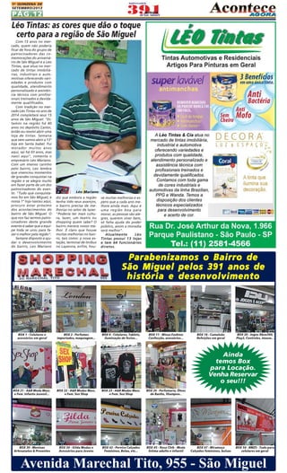 1A QUINZENA DE
SETEMBRO/2013

PÁG.12

Léo Tintas: as cores que dão o toque
certo para a região de São Miguel
Com 15 anos no mercado, quem não poderia
ficar de fora do grupo de
patrocinadores das comemorações do aniversário de São Miguel é a Léo
Tintas, que atua no mercado de tintas imobiliárias, industriais e automotivas oferecendo variedades e produtos com
qualidade, atendimento
personalizado e assistência técnica com profissionais treinados e devidamente qualificados.
Com tradição no mercado Léo Tintas no ano de
2014 completará seus 15
anos de São Miguel. "Estamos na região há 40
anos no depósito Castor,
então eu resolvi abrir uma
loja de tintas. Semana
que vem vamos abrir a 13°
loja em Santa Isabel. Fui
morador muitos anos
aqui, sai há 03 anos, mas
nasci aqui", comenta o
empresário Léo Mariano.
Com um imenso carinho
pelo bairro, Leo lembra
que vivenciou momentos
de grandes conquistas na
região e se alegra muito
em fazer parte de um dos
patrocinadores do evento. "Tudo que conquistamos foi em São Miguel, a
nossa 1° loja nasceu aqui,
procuro estar próximo
dos acontecimentos do
bairro de São Miguel. O
que nos faz sermos patrocinadores deste grande
evento é saber que a equipe toda se uniu para fazer o melhor pela região".
Sempre disposto a ajudar o desenvolvimento
do bairro, Leo Mariano

Léo Mariano
diz que embora a região
tenha tido seus avanços,
o bairro precisa de melhorias no setor de lazer.
"Poderia ter mais cultura, lazer, um teatro ou
shopping quem sabe? O
bairro merece nosso melhor. É claro que houve
muitas melhorias no bairro, tais como: a nova estação, terminal de ônibus
no Lapenna, enfim, hou-

ve muitas melhorias e espero que a cada ano melhore ainda mais. Aqui é
uma região boa para
morar, as pessoas são alegres, querem viver bem,
só falta ajuda do poder
público, assim a moradia
será melhor".
Atualmente
Léo
Tintas possui 13 lojas
e tem 64 funcionários
diretos.

Parabenizamos o Bairro de
São Miguel pelos 391 anos de
história e desenvolvimento

BOX 1 - Celulares e
acessórios em geral

BOX 2 - Perfumes
importados, maquiagem...

BOX 4 - Celulares, Tablets,
iluminação de festas...

BOX 11 - Winas Fashion
Confecção, acessórios...

BOX 18 - Camaleão
Refeições em geral

BOX 20 - Jogos Xbox360,
Play2, Controles, mouse...

Ainda
temos Box
para Locação.
Venha Reservar
o seu!!!
BOX 21 - A&R Moda Masc.
e Fem. Infanto Juvenil...

BOX 22 - A&R Modas Masc.
e Fem. Sex Shop

BOX 23 - A&R Modas Masc.
e Fem. Sex Shop

BOX 26 - Perfumaria, Óleos
de Banho, Shampoo..

BOX 30 - Meninas
Artesanatos & Presentes

BOX 34 - Gilda Modas e
Acessórios para Jovens

BOX 42 - Pereira Calçados
Femininos, Botas, etc...

BOX 45 - Rosa Chik - Moda
Íntima adulto e infantil

BOX 47 - Miramoça
Calçados femininos, bolsas

BOX 54 - BMZS - Tudo para
celulares em geral

Avenida Marechal Tito, 955 - São Miguel

 