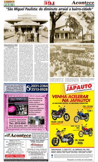 1A QUINZENA DE
SETEMBRO/2013

PÁG.2

"São Miguel Paulista: do diminuto arraial a bairro-cidade"

Artigo publicado na edição
da Revista Acontece Leste
no ano I nºII

Falar sobre o bairro de
São Miguel Paulista é um
exercício polissêmico por
expressar múltiplos significados que obriga-nos a recorrer à história, à filosofia,
à arte, à ciência entre outras
dimensões do conhecimento. História que vem de sua
origem, uma dissidência dos
índios Guaianases que vieram ao redor do colégio fundado pelos jesuítas em São
Paulo de Piratininga e que
fugindo da dominação dos
colonizadores, foram mais
tarde aldeados em Ururaí,
berço-origem do bairro São
Miguel Paulista. História que
perpassa a própria história
do Brasil e chega à contemporaneidade do bairro caracterizada pelo fenômeno
crescente de urbanização
iniciada com o advento da
indústria Companhia Nitro

Química Brasileira em meados da década de 30, do século XX. A recorrência à filosofia advém da possibilidade do reencontro com os
primórdios da aldeia de Ururaì, seu desaparecimento
gradativo e a constituição de
um novo cenário: um bairro sob uma nova ordem socioeconômica e cultural.
Também a arte, que nos remete ao reconhecimento
das condições iniciais do
bairro, suas vigorosas matas, o rio com suas várzeas
arenosas e que, num dado
momento, dirige-se para um
novo destino, ou seja, o de
servir a sociedade urbana
que emergia e se consolidava no início do século XX. A
própria capela de São Miguel Arcanjo, tombada pelo
patrimônio histórico é
exemplo disto, que se trata
da síntese dominação, trabalho, aculturação, arte e
religiosidade. Quanto à ci-

Anuncie no mais completo e
mais lido jornal de São
Miguel e região. Ótimas
promoções e formas de
pagamento!!! Consulte!!!

ência, esta não pôde evitar
o confronto entre o velho
(aldeia) e o novo (bairro)
que emergia naquele contexto histórico, a industrialização que trouxe ao bairro uma nova forma de trabalho, novos moradores.
Assim a velha aldeia com seu
bucólico cenário, passa a ser
espaço de nascimento de
novos valores, costumes e
tradições, ensejando uma
nova cultura.
São Miguel de Ururaí foi
um dos primeiros rebentos
de São Paulo e participou
da evolução socioeconômica da cidade até o início da
segunda metade do século
XVIII, quando ainda podia
oferecer a mão-de-obra indígena remanescente do aldeamento. Enquanto pela
sua própria localização distante do centro da cidade
de São Paulo e sem meios
próprios de desenvolvimento, o bairro não apresenta-

2031-2364
2513-0928

Jornal Acontece Agora, Folha
do Itaim & Curuça, Jornal de
Ermelino & Ponte Rasa, Jornal
Guaianás & Cidade Tiradentes
e Revista Acontece Leste

REDAÇÃO E PUBLICIDADE

2031-2364

| 2513-0928

PATENTE: PROC. 830024034 CLASSE 16 RPI RM 2087

Tiragem desta Edição:
70.000 exemplares

CNPJ: 03.115.443/0001-16
CIRCULAÇÃO: SÃO MIGUEL, ITAQUERA, VILA
JACUÍ, JD. HELENA, V. CURUÇA E GUARULHOS

Avenida dos Guachos, 166 - Vila Curuça
Cep: 08030-360 Itaim Paulista – SP
E-mail: raleste@gmail.com
site: www.grupoacontece.com.br
O jornal Acontece Agora é Filiado à

AJORLESTE

Associação dos Jornais da Zona Leste

FL = Free Lancer

Diretor: Divaldo Rosa
Adm. e Financeiro: Ademyr Rodrigues
Representante comercial e
jornalista responsável: Divaldo Rosa
Jornalista FL: Silmara G. Nunes
Revisão: Suseli Corumba d
os Santos
Fotos: Bruno Barreto Rosa
Diretor de Arte: Sergio Avante
Depto. Jurídico: Agilson M. Oliveira
Distribuição: Mart Press Distribuidora
Jornais, Revistas e Folhetos

As matérias assinadas são de exclusiva responsabilidade dos colaboradores e não representam, necessariamente, a opinião
do Jornal. Os nomes dos colaboradores e representantes comercias não mantém vínculo empregatício com a empresa.

va nenhum prenúncio de
evolução. Somente no início do século XX, por volta

de 1905, quando se inicia o
crescimento extraordinário
da cidade de São Paulo, São

Miguel de Ururaí começa a
sentir os primeiros reflexos
deste novo tempo.

 