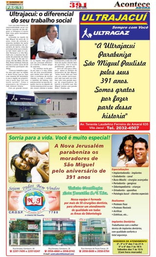 1A QUINZENA DE
SETEMBRO/2013

PÁG.13

Ultrajacui: o diferencial
do seu trabalho social
Com uma bela história de
responsabilidade social nos
bairros carentes de São Miguel, a Ultrajacui é muito
bem vista pelos moradores
da região.
Instalada na região de
São Miguel há cerca de 13
anos, como de costume a
empresa também faz parte
dos patrocinadores do aniversário do bairro. Uma das
principais áreas que a empresa tem maior ação é o Jardim Pantanal e a Vila Reis,
todo ano a empresa faz doações de presentes em datas
como: festa do Dia das Crianças, Dia das Mães, Dia dos
Pais, festas natalinas, festa da
família e outras. Cerca de 02
mil famílias participam das
festas.
"Como eu trabalho e ganho meu pão aqui na região
é desta forma que eu vejo
uma maneira de reconhecer
o que a região me proporciona e assim faço isto com
muito carinho", frisou o
empresário da Ultrajacui
Odir Antonio Silveira.
Com um grande concei-

to na região, Odir garante
que seu principal diferencial é manter o cliente amigo
da empresa.
"Eu conheço muita gente por aqui e o meu trabalho dá esta possibilidade,
pois nestes anos todos, ganhei a confiança de muitos
clientes, ou seja, o carteiro,
o medidor da Sabesp, não
precisa entrar na casa de ninguém, mas eu ou alguém da
minha empresa entra na casa
dos nossos clientes e acaba

conhecendo a cada dia a história de muitos clientes bem
de pertinho, isto é muito
gratificante", garante ele.
Já é o 4º. ano que a Ultrajacui apóia os festejos de
aniversário de São Miguel,
"estou muito feliz por mais
um ano poder participar,
pois vejo que este ano estamos com uma grande equipe de organizadores do
evento e acredito que São
Miguel merece uma grande
festa", finaliza ele.

 