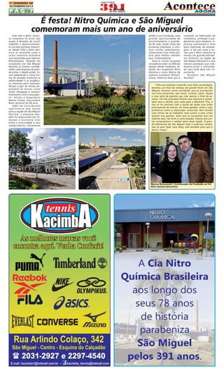 1A QUINZENA DE
SETEMBRO/2013

PÁG.7

É festa! Nitro Química e São Miguel
comemoram mais um ano de aniversário
Este mês a Nitro Química completa 78 anos; São
quase 8 décadas de muito
trabalho e desenvolvimento na área Química Industrial. Desde 1935 a Nitro Química se consolida como a
única indústria brasileira
com permissão para fabricar
Nitrocelulose; "Quando nos
instalamos em São Miguel
Paulista já éramos considerados uma empresa de grande porte, e desde então, fomos adaptando a nossa forma de atuação conforme as
adversidades e as exigências impostas pelo mercado.
Pensar e agir de forma responsável se tornou nossa
maior obrigação e comprometimento com a nossa gente" Afirma o Engenheiro
Nelson Furlan, Funcionário
Nitro Química há 44 anos .
Além da Contribuição
significativa que trouxe
para a região de São Miguel
Paulista, a empresa também foi responsável por fomentar a economia local
entre a comunidade e seus
colaboradores, oferecendo

desde a sua fundação, uma
grande oportunidade de
encarreramento e qualidade de vida, sendo umas das
primeiras empresas a construir creche, ambulatório,
restaurante e um clube próprio para melhor atender
seus colaboradores.
Essas e outras atuações
inovadoras estão no DNA da
equipe desde tradições, fazendo da companhia Nitro
Química a única fábrica da
américa a produzir Nitrocelulose, material base que é

utilizado na fabricação de
cosméticos, proteção e acabamentos para madeira, repintura automativa e tinta
para impressão de embalagens. E são por estas e outras que a Nitro Química se
tornou um grande patrimônio histórico na região de
São Miguel Paulista e é com
imensa satisfação que celebramos junto a comunidade mais está data tão importante.
Parabéns São Miguel
Paulista!

"Este ano estamos trazendo uma festa consolidada,
teremos um final de semana de grande festa em São
Miguel, teremos várias atividades que já aconteciam
nos anos anteriores, tais como: Cultura, Lazer, Shows
e uma série de eventos que irão marcar o final de semana. Um dos principais fatores que marcará o aniversário será o desfile, que volta para a Marechal Tito, e
isto só foi possível com a ajuda de todos que estão
participando do evento. As novas gestões: tanto a subprefeitura como a Associação comercial, tem trazido
uma forma de se trabalhar mais juntos e esta união
sempre traz ganhos. Acho que as conquistas que nós
tivemos aqui, tal como a nova estação, mostra que juntos conquistamos o melhor para nossa região. O grande diferencial de São Miguel hoje é estarmos unidos,
não só para fazer uma festa, mas também para que o
bairro cresça".

Marcos Romanoski- Coordenador de Produção na Cia
Nitro Química Brasileira

 