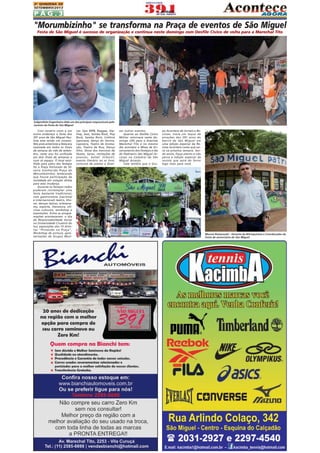 2A QUINZENA DE
SETEMBRO/2013

PÁG.3

"Morumbizinho" se transforma na Praça de eventos de São Miguel
Festa de São Miguel é sucesso de organização e continua neste domingo com Desfile Cívico de volta para a Marechal Tito

Subprefeito Engenheiro Aldo um dos principais responsáveis pelo
sucesso da Festa de São Miguel

Com cenário novo e em
outro endereço a festa dos
391 anos de São Miguel Paulista esta sendo um sucesso.
Nós anos anteriores a festa era
realizada em todos os finais
de semana do mês de setembro, neste ano foi unificada
em dois finais de semanas e
num só espaço. O local escolhido para palco dos festejos
foi a Praça Fortunato da Silveira (conhecida Praça do
Morumbizinho), lembrando
que houve participação da
sociedade em votação direta
para esta mudança.
Durante os festejos todos
puderam contemplar uma
festa bastante tradicional,
com gastronomia (nacional
e internacional) teatro, Shows, danças típicas, artesanatos, esporte, literatura, oficinas culturais, workshop e
exposições. Entre as programações aconteceram: o dia
da Responsabilidade Social
na Universidade Cruzeiro do
Sul, exposições dos 10 Artistas "Pintando na Praça",
Workshop de pintura, apresentações de Grupos Musi-

cas: tipo MPB, Raggae, HipHop, Jazz, Samba Rock, Pop
Rock, Samba Rock, Colônia
Japonesa, dança do Ventre,
Capoeira, Teatro de Animação, Teatro de Rua, Dança
Afro, Show dos meninos de
Skates, Sarau, recitações de
poesias, ballet Infantil,
evento literário ao ar livre,
concurso de poetas e diver-

sos outros eventos.
Quanto ao Desfile Cívico
Militar retornará neste domingo (29) para a Avenida
Marechal Tito e no mesmo
dia acontece a Missa de Encerramento dos Festejos e dia
do Padroeiro São Miguel Arcanjo na Catedral de São
Miguel Arcanjo.
Vale lembra que o Gru-

po Acontece de Jornais e Revistas, trará um leque de
atrações dos 391 anos do
bairro de São Miguel em
uma edição especial da Revista Acontece Leste que sairá na próxima semana. Sendo assim, fique atento e não
perca a edição especial da
revista que sairá do forno
logo mais para você.

Marcos Romanoski - Gerente da Nitroquímica e Coordenador da
Festa de aniversário de São Miguel

 