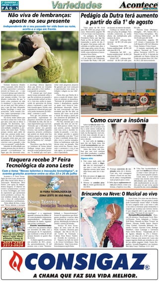 P ág . 5
2ª quinzeNA de
JUlHO de 2014
2031-2364
2513-0928
Anuncie no mais completo
e mais lido Jornal de São
Miguel e região. Ótimas
promoções e formas de
pagamento. Consulte!!!
Acontece a 3ª Feira Tecno-
lógica da zona Leste, promovida
pela Obra Social Dom Bosco, a
Associação Beneficente Bom
Pastor, com apoio da Subpre-
feitura Itaquera. O objetivo do
evento é proporcionar o acesso
às novas tecnologias, por meio
de expositores que apresentam
novos produtos e serviços. Ha-
verá também rodada de negó-
cios e troca de conhecimento
entre estudantes e profissionais. 
 Nesta edição da feira, o tema
será “Novos talentos e inovação
Existem inúmeros ditados
sobre o passado, sobre deixá-lo
ir, sobre aproveitar o presente,
investir no futuro, etc. - e não
é possível pensar que todos eles
e os pensadores que os escreve-
ram estejam errados. Um dos
ditados conhecidos diz que “a
única coisa constante na vida
é a mudança”, e isso não pode-
ria ser mais real. Pelo menos é
isso o que diz João Alexandre
Borba, psicólogo e coach, que
acrescenta “neste mundo con-
fuso, nada é permanente a não
ser a própria mudança”.
Na teoria, todos sabem que
na vida as coisas vão e vem, mas
que uma coisa não se altera: o
passado. No dicionário, “pas-
sado” é definido como algo que
está acabado, completo, e, por-
tanto, não existe mais. “Então,
porque mesmo após saber de
tudo isso, pessoas ainda insis-
tem em viver de lembranças?
O passado existe para que nós
aprendamos com ele. É preciso
conviver com o passado, e não
viver no passado”, exalta Borba.
Sabendo da dificuldade que
muitas pessoas têm em deixar o
passado – e as lembranças – no
lugar que eles deveriam estar,
Não viva de lembranças:
aposte no seu presente
Independente de o seu passado ter sido bom ou ruim,
aceite-o e siga em frente. 
o psicólogo oferece algumas
dicas que devem ser tomadas
para aprender a viver melhor –
e pensando no presente.
“É comum que você passe
muito tempo pensando sobre o
que lhe aconteceu no passado e
o que pretende realizar no futu-
ro, e, com isso, acaba se esque-
cendo de aproveitar de forma
plena o momento o qual você
está vivendo agora. Porém, essa
experiência é essencial para que
você tenha momentos de felici-
dade”, comenta o coach.
Para que seu presente seja
aproveitado, experimente os
pequenos momentos de prazer
e felicidade da vida, eles são os
mais importantes que você terá.
“Entenda que a felicidade está
presente apenas nos grandes
eventos, mas também naqueles
pequenos prazeres cotidianos,
que podem ser desde uma boa
refeição, passar um tempo com
quem você gosta, um longo ba-
nho de banheira, etc”, exempli-
fica Borba.
Descobriu o que lhe faz feliz
no cotidiano de forma plena?
Dedique tempo para prestar
atenção a esses pequenos praze-
res. “À medida que você apro-
veitar esses pequenos prazeres
lhe garanto que você começará
a experimentar uma maior sa-
tisfação e alegria na sua vida”,
exalta.
Outra dica que Borba dá é:
perca a noção do tempo. Apro-
veite ao máximo os momentos.
“Participe de atividades envol-
ventes e desafiadoras, aquelas
as quais você torna-se com-
pletamente absorvido. Quan-
do está concentrado em uma
atividade que lhe faz feliz, na
maioria das vezes você perde
a noção do tempo e passa por
um momento de felicidade, de
satisfação genuína”, opina.
Por fim, entenda que o seu
passado não deve ser um far-
do. Pode parecer clichê, mas o
que passou, passou. Aprenda
com seus erros e decisões to-
madas no passado – e ao mes-
mo tempo perceba o quanto
você aprendeu com eles. “Você
é hoje o resultado dessas deci-
sões, erros e acertos somados.
Deixe as lembranças onde elas
devem estar: no passado. Não
tente revivê-las. Passou. Apro-
veite o momento e viva a sua
vida agora, no presente”, con-
clui o especialista.
Itaquera recebe 3ª Feira
Tecnológica da zona Leste
Com o tema “Novos talentos e inovação tecnológica”, o
evento gratuito acontece entre os dias 23 e 26 de julho
tecnológica”, e a organização
aguarda a presença do público-al-
vo,comoestudantes,empresários,
empreendedores, profissionais,
instituições de ensino, organiza-
ções sociais e professores.
Evento movimentado:
a feira teve sua primeira edição
em novembro de 2006, com a
participação de 55 expositores,
que receberam a visita de 20 mil
pessoas durante os quatro dias
de evento.
 A edição seguinte aconteceu
em setembro de 2011, atrain-
do, aproximadamente, 18 mil
pessoas com o tema “Sustenta-
bilidade e Desenvolvimento”.
Foram 95 expositores que divul-
garam produtos e marcas, além
da realização de parcerias e ne-
gócios, distribuição de bolsas de
estudo e sorteio de brindes.
  Serviço: III Feira Tecno-
lógica da zona Leste de São
Paulo. Gratuito. Horários para
visitação:  das 16h às 21h. Lo-
cal:  Centro de Formação e
Cultura Dom Bosco. Endere-
ço:  Avenida do Contorno, s/
nº - Itaquera (ao lado do metrô
e da Arena Corinthians).  Mais
informações:  http://www.dom-
boscoitaquera.org.br/feitec
Sofrer de falta de sono é bas-
tante chato; não só porque você
fica a noite inteira rodando na
cama, senão porque além disso
tudo, no dia seguinte, você esta-
rá bem mais cansado do que o
normal e seu rendimento não
será o devido.
Se você sofre de  insônia  e
quer dar um basta nisso, leia
estas6 recomendações que aju-
darão a vencê-la e cair no sono...
Antes das dicas, vale lem-
brar que caso você continue
sem obter resultados, o melhor
será consultar o seu médico.
Agora sim:
1-  Não coma nada antes dei
ir dormir, assim a  diges-
tão  não irá interromper o
seu sono e você fará uma
digestão correta; jante umas
duas horas antes de ir dor-
mir.
2- Beba um pouco de água uns
30 minutos antes de ir para
a cama.
3-  Elimine as  comidas pesa-
das ou muito gordurosas de
sua dieta
Como curar a insônia
4-  Pratique  exercícios de res-
piração  antes de ir dormir.
Com isto, você conseguirá
relaxar e ficará em um esta-
do de calma e tranquilidade,
mais propicio para o sono.
5- Beba alguns suplementos er-
vais para relaxar, como a va-
leriana, o hipérico ou a tília.
6-  Uma boa recomendação é
que você medite para relaxar
o corpo e fazer com que to-
das as preocupações sumam.
Como disse, se você tentar
e tentar mas mesmo assim tiver
dificuldades para dormir, con-
sulte imediatamente ao seu mé-
dico para ver que novas opções
ele pode lhe dar contra ainsônia.
Brincando na Neve: O Musical ao vivo
Duas Irmãs. Um reino não tão distante.
E um poder mágico. Até que ponto o medo
pode transformar nossas vidas? A Rainha
da neve congelou todo o seu reino e cabe
a sua irmã se aventurar pelas montanhas e
impedir que aconteça um inverno eterno.
O que ninguém sabe é, que uma hora ou
outra todos “Precisam de um reparo”.
Duração/Recomendação: Dura-
ção: 60 minutos. Classificação: Livre. Elen-
co/Direção:  Texto Adaptado e Versões:
Well Rianc. Baseado no filme “Frozen” da
Disney. Direção: Eraldo Júnior. Elenco:
Clara Verdier, Fernanda Belinatti, Fer-
nando Cursino, Giovana Cirne, Rodrigo
Maiellaro, Clara Camargo e Giovanna
Patta (Atriz Mirim).  Temporada: até 31
de Agosto, Sábados às 17h e Domin-
gos às 11h (dias 20 e 27/07 será às 17h)
Nota: Crianças com menos de 2 anos não
pagam ingresso desde que sentadas no colo
de um adulto pagante. Onde: Teatro Bri-
gadeiro. Avenida Brigadeiro Luís Antônio,
884 (Bela Vista). Telefone: 3115- 2637
Valor passa de R$ 10,10
para R$ 10,90 nas praças mais
caras.  Motocicletas pagarão R$
1,35 em Arujá e em Guararema.
Os pedágios da Rodovia
Presidente Dutra, que liga São
Paulo ao Rio de Janeiro, serão
reajustados a partir do dia 1º
de agosto. Nas praças onde são
cobradas as tarifas mais altas, o
valor pago pelos carros de pas-
seio passará de R$ 10,10 para R$
10,90, como informou a conces-
sionária Nova Dutra.
As motocicletas pagarão R$
1,35 em Arujá e em Guararema,
na Grande São Paulo, e R$ 2,40
Pedágio da Dutra terá aumento
a partir do dia 1° de agosto
em Jacareí, no interior do estado.
Conheça os valores das ta-
rifas por praça de pedágio. Para
veículos comerciais, as tarifas
abaixo são multiplicadas pelo
número de eixos:
Arujá (SP) - cobrança bidi-
recional - de R$ 2,50 sobe para
R$ 2,70;
Guararema Norte (SP) - co-
brança unidirecional - de R$ 2,50
sobe para R$ 2,70;
Guararema Sul (SP) - co-
brança unidirecional - de R$ 2,50
sobe para R$ 2,70;
Jacareí (SP) - cobrança bidi-
recional - de R$ 4,50 sobe para
R$ 4,80;
Moreira César (Pindamo-
nhangaba - SP), Itatiaia (RJ) e
Viúva Graça (Seropédica - RJ),
cobrança bidirecional - de R$
10,10 sobe para R$ 10,90.
Motocicletas pagarão R$
1,35 (Arujá e Guararema), R$
2,40 (Jacareí) e R$ 5,45 (Moreira
César, Itatiaia e Viúva Graça).
O reajuste, autorizado pela
Agência Nacional de Trans-
portes Terrestres (ANTT), foi
baseado no IPCA. A decisão foi
publicado no Diário Oficial da
União na quinta-feira (24). Des-
de 2012, não havia aumento.
 