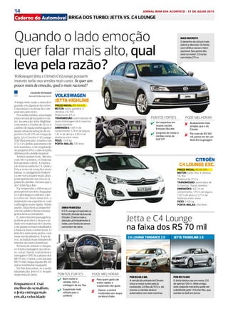 14 JORNAL BOM DIA ACONTECE - 31 DE JULHO 2015DIÁRIO DE S. PAULO - QUARTA-FEIRA / 29 DE JULHO DE 20154A
VOLKSWAGEN
JETTA HIGHLINE
CITROËN
C4 LOUNGE EXC.
BRIGA DOS TURBO: JETTA VS. C4 LOUNGEjornal do automóvel
FotosdeDivulgação
Leonardo Fortunatti
leonardof@diariosp.com.br
A briga entre razão e emoção é
grande em algumas decisões.
Uma delas é na hora de com-
prarumcarronovo.
Nossedãsmédios,umadupla
estácomumpénarazãoeoou-
tro, na emoção. Jetta Highline,
commotor2.0turbode211cve
câmbio de dupla embreagem é
quase uma encarnação do es-
portivo Golf GTi em roupa de
gala. Já o Citroën C4 Lounge
THPFlextemum1.6turbocom
173 cv e câmbio automático de
seis marchas, com inspiração
nopequenoDS3,anãoserpela
diferençadocâmbiomanual.
Ambos andam forte. Mesmo
com38cvamenos,oC4nãofaz
feio perante o Jetta. A explica-
ção está na saída do C4, onde a
força vem em rotações mais
baixas.AvantagemdoVolksfi-
ca em velocidades mais altas,
principalmente nas trocas rá-
pidasdocâmbio,mesmoqueo
doC4nãofaçafeio.
Na suspensão a diferença é
perceptívelnosdois.Enquanto
oC4privilegiaoconforto,oJet-
ta colocou, mais uma vez, a
inspiração em esportivos, com
calibragem mais rígida. Ainda
assim, filtra bem as imperfei-
çõesdoasfaltoedeixaospassa-
geirosbemacomodados.
E, estes mesmo passageiros,
podem perceber o maior cui-
dado nos materiais do Citroën,
complásticosmaistrabalhados
e bancos mais confortáveis. O
Jettaficaatrásnesteponto,com
maisusodeplásticos.Áseufa-
vor, as linhas mais simples do
interiorsãomaischarmosas.
Na hora de assinar o cheque,
oC4temavantagem.Jácomte-
to-solar, faróis com xenon e
navegadorGPS,ficaabaixodos
R$ 90 mi, O Jetta, com iniciais
R$95mil,chegaáquaseR$110
milsetotalmenteequipado.
No fim dascontas, se a razão
falamaisalto,leveoC4.Sequer
maisemoção,Jetta.
Quando o lado emoção
quer falar mais alto, qual
leva pela razão?
PREÇO INICIAL: R$ 94.930
MOTOR: turbo, gasolina, 4
cilindros, 2.0, 16V.
Potência de 211 cv
TRANSMISSÃO: automatizada de
dupla embreagem de 6 marchas.
Tração dianteira
DIMENSÕES: 4,66 m de
comprimento, 1,78 m de largura,
1,47 m de altura e 2,65 m de
distância entre-eixos
PESO: 1.376 kg
PORTA-MALAS: 510 litros
Volkswagen Jetta e Citroën C4 Lounge possuem
motores turbo nas versões mais caras. Se quer um
pouco mais de emoção, qual o mais racional?
MAIS DISCRETO
O desenho do Jetta é mais
sóbrio e discreto. Os faróis
com LEDs e xenon é item
opcional. Seu ponto alto
está no motor 2.0 turbo
com belos 211 cv
PONTOS FORTES
Um esportivo em
roupas sociais.
Emoção fala alto
PODE MELHORAR
Conjunto de motor e
câmbio como do
Golf GTi
Acabamento mais
simples que o do
Citroën
Por mais de R$ 100
mil, pense em ter um
Audi A3 na garagem
PREÇO INICIAL: R$ 89.490
MOTOR: turbo, flex, 4 cilindros,
1.6, 16V.
Potência de 173 cv
TRANSMISSÃO: automatica de
6 marchas. Tração dianteira
DIMENSÕES: 4,62 m de
comprimento, 1,79 m de largura,
1,50 m de altura e 2,71 m de
distância entre-eixos
PESO: 1.425 kg
PORTA-MALAS: 450 litros
PONTOS FORTES
Bom motor e
câmbio, com a
vantagem de ser flex
PODE MELHORAR
Suspensão mais
voltada para o
conforto
Para quem gosta de
andar rápido, a
suspensão não ajuda
Operar a central
multimídia sem toque
na tela é chato
POR R$ 68,5 MIL
A versão de entrada do Citroën
troca o motor turbo pelo já
conhecido 2.0 flex de 151 cv. Ao
menos, o câmbio ainda é
automático com seis marchas
POR R$ 70.690
O Jetta básico usa um motor 2.0
de apenas 120 cv. Mais antigo,
este conjunto mecânico pode ser
substituído pelo 1.4 turbo flex, que
estréia no Golf em breve
OBRA FRANCESA
O C4 Lounge é inspirado na
linha DS, divisão de luxo da
Citroën. Chama mais a
atenção, principalmente á
noite, com faróis de xenon
como item de série
EnquantooC4sai
melhordosemáforo,
oJettaentregamais
emaltavelocidade
Jetta e C4 Lounge
na faixa dos R$ 70 mil
C4 LOUNGE TENDANCE 2.0 JETTA TRENDLINE 2.0
 