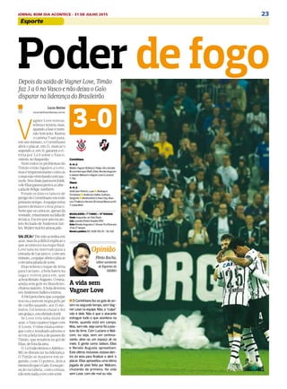 23JORNAL BOM DIA ACONTECE - 31 DE JULHO 2015
Poder de fogo
Lucas Bettine
lucas.bettine@diariosp.com.br
V
agner Love tentou,
tentouetentou,mas,
quandoafaseéruim,
nãotemjeito.Bastou
o camisa 9 sair para,
em um minuto, o Corinthians
abrir o placar; em 15, marcar o
segundo;e,em31,garantiravi-
tória por 3 a 0 sobre o Vasco,
ontem,noItaquerão.
Nem todos os problemas do
Timão estão ligados a Love,
maséimpressionantecomoas
coisasnãovêmdandocertopa-
raele.SeuchuteparouemJordi,
odeEliaspassoupertoeacabe-
çadadeFelipe,também.
Foram os únicos lances de
perigodoCorinthiansemtodo
primeirotempo.Aequipeerrou
passes demais e criou pouco.
Sortequeoscariocas,apesarda
vontade,esbarraramnafaltade
técnica.Excetoporumescan-
teiofechadodeAndersonSal-
les,Waltermalfoiameaçado.
SAI,ZICA!/Titenãoacreditaem
azar, mas fica difícil explicar o
que aconteceu na etapa final.
Love saiu no intervalo para a
entrada de Lucianoe, com um
minuto,aequipeabriuoplacar
comumapitadadesorte.
Elias tentou o toque de letra
para Luciano, a bola bateu na
zaga e voltou para ele, que
achouRenatoAugusto.Omeia,
ainda sem gols no Brasileiro,
chutourasteiro.Aboladesviou
emAndersonSalleseentrou.
AFielpercebeuqueaequipe
trocou a nuvem negra pelo pé
de coelho quando, aos 15 mi-
nutos, Gil tentou cruzar e fez
umgolaço,encobrindoJordi.
Se Love vive uma maré de
azar,oVascoparecejogarcom
11 Loves. O time estava entre-
gue com o resultado adverso e
sóviuabelatrocadepassesdo
Timão, que resultou no gol de
Elias,deforadaárea.
O3a0nãodeixouoAtlético-
MG se distanciar na liderança.
O Timão se manteve em se-
gundo, com 33 pontos, dois a
menosdoqueoGalo.Eessapo-
sição na tabela, com certeza,
nãotemnadaavercomsorte.
Depois da saída de Vagner Love, Timão
faz 3 a 0 no Vasco e não deixa o Galo
disparar na liderança do Brasileirão
Corinthians
4-4-2
Walter;Fagner(Edílson),Felipe,GileUendel;
BrunoHenrique(Ralf),Elias,RenatoAugusto
eJadson;MalcomeVagnerLove(Luciano)
T:Tite
Vasco
4-4-2
Jordi;JeanPatrick,Luann,Rodrigoe
Christianon;AndersonSalles,Guiñazu,
Serginhon(Andrezinho)eJhonCley;Rias-
cos(Thalles)eHerrera(EmanuelBiancucchi)
T:CelsoRoth
BRASILEIRÃO>1o
- TURNO—15a
- RODADA
Onde:Itaquerão,emSãoPaulo
Juiz:LeandroPedroVuaden(RS)
Gols:RenatoAugustoa1,Gilaos15eEliasaos
31do2o
- tempo
Rendaepúblico:R$1.608.159,76/30.340
3-0
Opinião
Plínio Rocha,
editor assistente
de Esportes do
DIÁRIO
A vida sem
Vagner Love
n O Corinthians fez os gols de on-
tem no segundo tempo, sem Vag-
ner Love na equipe. Não, a “culpa”
não é dele. Não é que o atacante
estrague tudo o que acontece na
frente, quando está em campo.
Mas, sem ele, veja como foi a pos-
tura do time. Com Luciano e Mal-
com, ou seja, sem um centroa-
vante, abre-se um espaço ali no
meio. E gente como Jadson, Elias
e Renato Augusto aproveitam.
Este último, inclusive, estava den-
tro da área para finalizar e abrir o
placar. Elias aproveitou uma ótima
jogada de pivô feita por Malcom,
chutando de primeira. Há vida
sem Love, com ele mal ou não.
esportes
BRASILEIRÃO / CORINTHIANS X VASCOEsportesEsporte
 