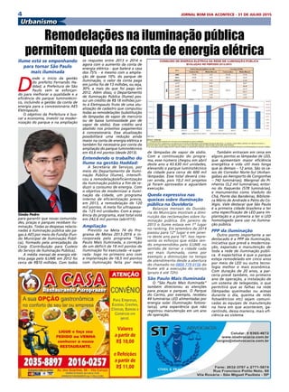 4 JORNAL BOM DIA ACONTECE - 31 DE JULHO 2015
Ilume está se empenhando
para tornar São Paulo
mais iluminada
D
esde o início da gestão
do prefeito Fernando Ha-
ddad, a Prefeitura de São
Paulo vem se esforçan-
do para melhorar a qualidade e a
eficiência do parque luminotécni-
co, incluindo a gestão da conta de
energia para a concessionária AES
Eletropaulo.
O objetivo da Prefeitura é bus-
car a economia, investir na moder-
nização do parque e na ampliação
para garantir que novas comunida-
des, praças e parques recebam ilu-
minação. Todas as despesas relacio-
nadas à iluminação pública são pa-
gas à AES por meio do Fundip (Fun-
do Municipal de Iluminação Públi-
ca), formado pela arrecadação da
Cosip (Contribuição para Custeio
do Serviço de Iluminação Pública).
A média mensal de energia elé-
trica paga pelo ILUME em 2012 foi
cerca de R$10 milhões. Com todos
os reajustes entre 2013 e 2014 e
agora com o aumento da conta de
energia elétrica - que baterá a casa
dos 75% - e mesmo com a amplia-
ção de quase 10% do parque de
iluminação, o valor da conta paga
em junho foi de 13 milhões, ou seja,
30% a mais do que foi pago em
2012. Além disso, o Departamento
de Iluminação Pública (Ilume) pos-
sui um crédito de R$ 18 milhões jun-
to à Eletropaulo fruto de uma atu-
alização de cadastro que computou
todas as remodelações (substituição
de lâmpadas de vapor de mercúrio
ou de baixa luminosidade por de
vapor de sódio). Esse crédito será
abatido nos próximos pagamentos
à concessionária. Essa atualização
possibilitará uma redução ainda
maior na conta de energia elétrica e
também foi necessária por conta da
ampliação do parque luminotécnico
em 43,6 mil pontos (desde 2013).
Entendendo o trabalho do
Ilume na gestão Haddad:
A Secretaria de Serviços, por
meio do Departamento de Ilumi-
nação Pública (Ilume), intensifi-
cou a remodelação/eficientização
da iluminação pública a fim de re-
duzir o consumo de energia. Com
o objetivo de modernizar a ilumi-
nação da cidade, um programa
interno de eficientização previa,
em 2013, a remodelação de 120
mil pontos. A meta foi ultrapassa-
da -125 mil unidades. Com a sequ-
ência do programa, esse total está
em 242,6 mil pontos (abril/15).
Ampliação
Previsto na Meta 74 do Pro-
grama de Metas 2013-2016 e in-
corporada pelo programa “São
Paulo Mais Iluminada, a correção
de um déficit de 18 mil pontos de
iluminação foi executada –e supe-
rada- logo no primeiro ano com
a implantação de 18,5 mil pontos
com iluminação feita por meio
de lâmpadas de vapor de sódio.
Com a continuação do progra-
ma, esse número chegou em abril
deste ano a 43.630 mil unidades,
elevando o parque luminotécnico
da cidade para cerca de 600 mil
lâmpadas. Esse total deverá cres-
cer ainda, pois 10,2 mil projetos
já foram aprovados e aguardam
execução.
Queda expressiva nas
queixas sobre iluminação
pública na Ouvidoria 
Balanços mensais da Ouvido-
ria do Município mostram a dimi-
nuição das reclamações sobre ilu-
minação pública. Em janeiro de
2013 o Ilume estava em 1º lugar
no ranking. Em setembro de 2014
passou para 12º lugar e em janei-
ro deste ano para 16º. Isso repre-
senta os esforços que estão sen-
do empreendidos pelo ILUME no
sentido de tornar a cidade cada
vez mais iluminada, como por
exemplo a diminuição no tempo
de atendimento desde a abertura
do chamado no 0800 779 0156 do
Ilume até a execução do serviço
(prazo é até 72h).
São Paulo Mais Iluminada
O “São Paulo Mais Iluminada”
também direcionou as atenções
para praças e parques. O Parque
do Carmo, por exemplo, recebeu
44 luminárias LED alimentadas por
energia solar (iluminação fotovo-
taica), uma experiência que não
registrou manutenção em um ano
de operação.
Também entraram em cena em
alguns pontos as lâmpadas de LED,
que apresentam maior eficiência
energética e vida útil mais longa
que as demais – 12 anos. São os ca-
sos do Corredor Norte-Sul (Anhan-
gabaú ao Aeroporto de Congonhas
– 742 luminárias), Marginal do Pi-
nheiros (3,2 mil luminárias), entor-
no do Itaquerão (578 luminárias),
e monumentos como Viaduto do
Chá, Ponte das Bandeiras, Bibliote-
ca Mário de Andrade e Pátio do Co-
légio. Vale destacar que São Paulo
é a primeira cidade brasileira a ter
uma especificação de LED para im-
plantação e a primeira a ter o LED
homologado para uso na ilumina-
ção pública.
PPP da iluminação
Outro ponto importante a ser
destacado é a PPP da Iluminação,
iniciativa que prevê a moderniza-
ção, expansão e manutenção de
toda a rede de iluminação públi-
ca. A expectativa é que o parque
esteja remodelado em cinco anos
por meio de LED ou outra tecno-
logia melhor e mais econômica.
Com duração de 20 anos, a par-
ceria prevê também, no primeiro
ano de operação, a instalação de
um sistema de telegestão, o que
permitirá que as falhas na rede
(lâmpadas queimadas ou acesas
durante o dia, queima de relés
fotoelétricos etc) sejam comuni-
cadas às equipes de manutenção
na hora em que acontecem, ga-
rantindo, dessa maneira, mais efi-
ciência ao sistema.
Remodelações na iluminação pública
permitem queda na conta de energia elétrica
Urbanismo
Simão Pedro
 