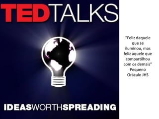 “Feliz daquele
      que se
 iluminou, mas
feliz aquele que
  compartilhou
com os demais”
    Pequeno
   Oráculo JHS
 