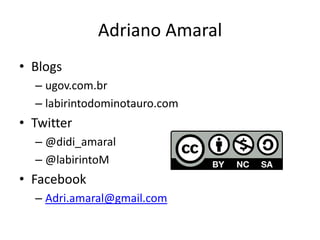Adriano Amaral
• Blogs
  – ugov.com.br
  – labirintodominotauro.com
• Twitter
  – @didi_amaral
  – @labirintoM
• Facebook
  – Adri.amaral@gmail.com
 