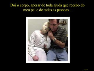 Dói o corpo, apesar de toda ajuda que recebo do meu pai e de todas as pessoas... >>> 