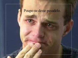 Poupe-se deste pesadelo. >>> 