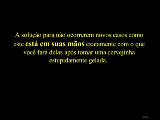 A solução para não ocorrerem novos casos como este  está em suas mãos  exatamente com o que você fará delas após tomar uma cervejinha estupidamente gelada.  >>> 