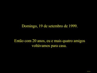 Domingo, 19 de setembro de 1999. Então com 20 anos, eu e mais quatro amigos voltávamos para casa.  >>> 