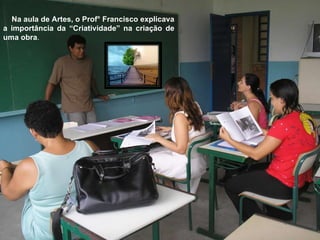Na aula de Artes, o Prof° Francisco explicava a importância da “Criatividade” na criação de uma obra .