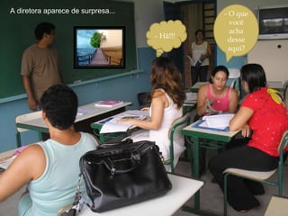 A diretora aparece de surpresa... - O que você acha desse aqui? - Hã!!!